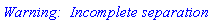 `Warning:  Incomplete separation.`