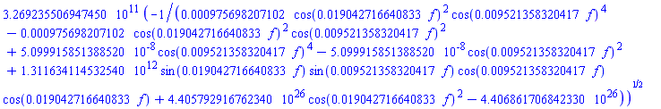 326923550694.745*(-1/(0.975698207102e-3*cos(0.19042716640833e-1*f)^2*cos(0.9521358320417e-2*f)^4-0.975698207102e-3*cos(0.19042716640833e-1*f)^2*cos(0.9521358320417e-2*f)^2+0.509991585138852e-7*cos(0.9521358320417e-2*f)^4-0.509991585138852e-7*cos(0.9521358320417e-2*f)^2+1311634114532.54*sin(0.19042716640833e-1*f)*sin(0.9521358320417e-2*f)*cos(0.9521358320417e-2*f)*cos(0.19042716640833e-1*f)+0.440579291676234e27*cos(0.19042716640833e-1*f)^2-0.440686170684233e27))^(1/2)