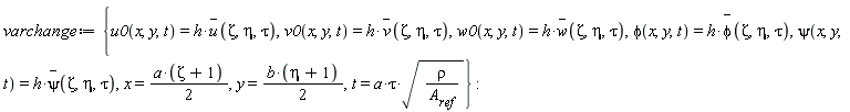 varchange := {t = a*tau*sqrt(rho/A__ref), x = (1/2)*a*(Zeta+1), y = (1/2)*b*(eta+1), phi(x, y, t) = h*`#mover(mi("&phi;",fontstyle = "normal"),mo("&uminus0;"))`(Zeta, eta, tau), psi(x, y, t) = h*`#mover(mi("&psi;",fontstyle = "normal"),mo("&uminus0;"))`(Zeta, eta, tau), u0(x, y, t) = h*`#mover(mi("u"),mo("&uminus0;"))`(Zeta, eta, tau), v0(x, y, t) = h*`#mover(mi("v"),mo("&uminus0;"))`(Zeta, eta, tau), w0(x, y, t) = h*`#mover(mi("w"),mo("&uminus0;"))`(Zeta, eta, tau)}: