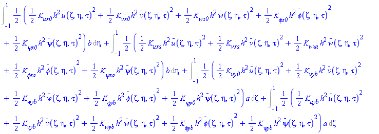 Int((1/2)*((1/2)*K__ux0*h^2*`#mover(mi("u"),mo("&uminus0;"))`(Zeta, eta, tau)^2+(1/2)*K__vx0*h^2*`#mover(mi("v"),mo("&uminus0;"))`(Zeta, eta, tau)^2+(1/2)*K__wx0*h^2*`#mover(mi("w"),mo("&uminus0;"))`(Zeta, eta, tau)^2+(1/2)*`K__&phi;x0`*h^2*`#mover(mi("&phi;",fontstyle = "normal"),mo("&uminus0;"))`(Zeta, eta, tau)^2+(1/2)*`K__&psi;x0`*h^2*`#mover(mi("&psi;",fontstyle = "normal"),mo("&uminus0;"))`(Zeta, eta, tau)^2)*b, eta = -1 .. 1)+Int((1/2)*((1/2)*K__uxa*h^2*`#mover(mi("u"),mo("&uminus0;"))`(Zeta, eta, tau)^2+(1/2)*K__vxa*h^2*`#mover(mi("v"),mo("&uminus0;"))`(Zeta, eta, tau)^2+(1/2)*K__wxa*h^2*`#mover(mi("w"),mo("&uminus0;"))`(Zeta, eta, tau)^2+(1/2)*`K__&phi;xa`*h^2*`#mover(mi("&phi;",fontstyle = "normal"),mo("&uminus0;"))`(Zeta, eta, tau)^2+(1/2)*`K__&psi;xa`*h^2*`#mover(mi("&psi;",fontstyle = "normal"),mo("&uminus0;"))`(Zeta, eta, tau)^2)*b, eta = -1 .. 1)+Int((1/2)*((1/2)*K__uy0*h^2*`#mover(mi("u"),mo("&uminus0;"))`(Zeta, eta, tau)^2+(1/2)*K__vyb*h^2*`#mover(mi("v"),mo("&uminus0;"))`(Zeta, eta, tau)^2+(1/2)*K__wyb*h^2*`#mover(mi("w"),mo("&uminus0;"))`(Zeta, eta, tau)^2+(1/2)*`K__&phi;yb`*h^2*`#mover(mi("&phi;",fontstyle = "normal"),mo("&uminus0;"))`(Zeta, eta, tau)^2+(1/2)*`K__&psi;y0`*h^2*`#mover(mi("&psi;",fontstyle = "normal"),mo("&uminus0;"))`(Zeta, eta, tau)^2)*a, Zeta = -1 .. 1)+Int((1/2)*((1/2)*K__uyb*h^2*`#mover(mi("u"),mo("&uminus0;"))`(Zeta, eta, tau)^2+(1/2)*K__vyb*h^2*`#mover(mi("v"),mo("&uminus0;"))`(Zeta, eta, tau)^2+(1/2)*K__wyb*h^2*`#mover(mi("w"),mo("&uminus0;"))`(Zeta, eta, tau)^2+(1/2)*`K__&phi;yb`*h^2*`#mover(mi("&phi;",fontstyle = "normal"),mo("&uminus0;"))`(Zeta, eta, tau)^2+(1/2)*`K__&psi;yb`*h^2*`#mover(mi("&psi;",fontstyle = "normal"),mo("&uminus0;"))`(Zeta, eta, tau)^2)*a, Zeta = -1 .. 1)