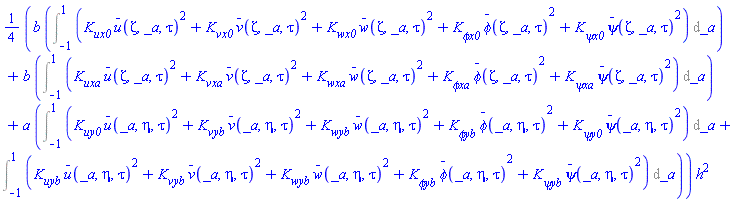 (1/4)*(b*(Int(K__ux0*`#mover(mi("u"),mo("&uminus0;"))`(Zeta, _a, tau)^2+K__vx0*`#mover(mi("v"),mo("&uminus0;"))`(Zeta, _a, tau)^2+K__wx0*`#mover(mi("w"),mo("&uminus0;"))`(Zeta, _a, tau)^2+`K__&phi;x0`*`#mover(mi("&phi;",fontstyle = "normal"),mo("&uminus0;"))`(Zeta, _a, tau)^2+`K__&psi;x0`*`#mover(mi("&psi;",fontstyle = "normal"),mo("&uminus0;"))`(Zeta, _a, tau)^2, _a = -1 .. 1))+b*(Int(K__uxa*`#mover(mi("u"),mo("&uminus0;"))`(Zeta, _a, tau)^2+K__vxa*`#mover(mi("v"),mo("&uminus0;"))`(Zeta, _a, tau)^2+K__wxa*`#mover(mi("w"),mo("&uminus0;"))`(Zeta, _a, tau)^2+`K__&phi;xa`*`#mover(mi("&phi;",fontstyle = "normal"),mo("&uminus0;"))`(Zeta, _a, tau)^2+`K__&psi;xa`*`#mover(mi("&psi;",fontstyle = "normal"),mo("&uminus0;"))`(Zeta, _a, tau)^2, _a = -1 .. 1))+a*(Int(K__uy0*`#mover(mi("u"),mo("&uminus0;"))`(_a, eta, tau)^2+K__vyb*`#mover(mi("v"),mo("&uminus0;"))`(_a, eta, tau)^2+K__wyb*`#mover(mi("w"),mo("&uminus0;"))`(_a, eta, tau)^2+`K__&phi;yb`*`#mover(mi("&phi;",fontstyle = "normal"),mo("&uminus0;"))`(_a, eta, tau)^2+`K__&psi;y0`*`#mover(mi("&psi;",fontstyle = "normal"),mo("&uminus0;"))`(_a, eta, tau)^2, _a = -1 .. 1)+Int(K__uyb*`#mover(mi("u"),mo("&uminus0;"))`(_a, eta, tau)^2+K__vyb*`#mover(mi("v"),mo("&uminus0;"))`(_a, eta, tau)^2+K__wyb*`#mover(mi("w"),mo("&uminus0;"))`(_a, eta, tau)^2+`K__&phi;yb`*`#mover(mi("&phi;",fontstyle = "normal"),mo("&uminus0;"))`(_a, eta, tau)^2+`K__&psi;yb`*`#mover(mi("&psi;",fontstyle = "normal"),mo("&uminus0;"))`(_a, eta, tau)^2, _a = -1 .. 1)))*h^2