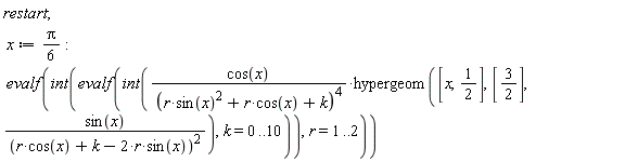 restart; x := (1/6)*Pi; evalf(int(evalf(int(cos(x)*hypergeom([x, 1/2], [3/2], sin(x)/(r*cos(x)+k-2*r*sin(x))^2)/(r*sin(x)^2+r*cos(x)+k)^4, k = 0 .. 10)), r = 1 .. 2))