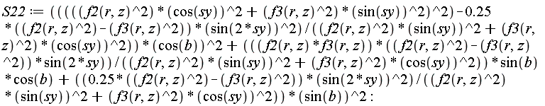 S22 := ((f2(r, z)^2*cos(sy)^2+f3(r, z)^2*sin(sy)^2)^2-(.25*(f2(r, z)^2-f3(r, z)^2))*sin(2*sy)^2)*cos(b)^2/(f2(r, z)^2*sin(sy)^2+f3(r, z)^2*cos(sy)^2)+f2(r, z)*f3(r, z)*(f2(r, z)^2-f3(r, z)^2)*sin(2*sy)*sin(b)*cos(b)/(f2(r, z)^2*sin(sy)^2+f3(r, z)^2*cos(sy)^2)+(.25*(f2(r, z)^2-f3(r, z)^2))*sin(2*sy)^2*sin(b)^2/(f2(r, z)^2*sin(sy)^2+f3(r, z)^2*cos(sy)^2):