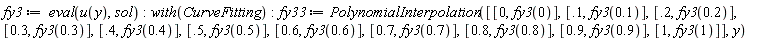 fy3 := eval(u(y), sol); with(CurveFitting); fy33 := PolynomialInterpolation([[0, fy3(0)], [.1, fy3(.1)], [.2, fy3(.2)], [.3, fy3(.3)], [.4, fy3(.4)], [.5, fy3(.5)], [.6, fy3(.6)], [.7, fy3(.7)], [.8, fy3(.8)], [.9, fy3(.9)], [1, fy3(1)]], y)