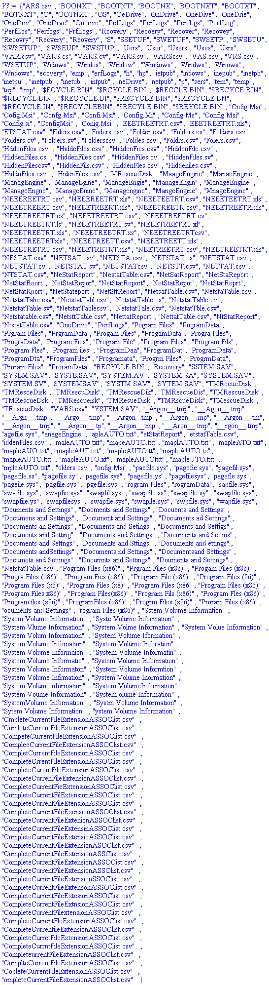 {"ARS.csv", "BOONXT", "BOOTNT", "BOOTNX", "BOOTNXT", "BOOTXT", "BOTNXT", "O", "OOTNXT", "OS", "OeDrive", "OnDrive", "OneDive", "OneDrie", "OneDriv", "OneDrve", "Onerive", "PefLogs", "PerLogs", "PerfLgs", "PerfLog", "PerfLos", "Perfogs", "PrfLogs", "Rcovery", "Recoery", "Recover", "Recovey", "Recovry", "Recvery", "Reovery", "S", "SSETUP", "SWETUP", "SWSETP", "SWSETU", "SWSETUP", "SWSEUP", "SWSTUP", "Uers", "User", "Users", "Uses", "Usrs", "VAR.csv", "VARS.cs", "VARS.cv", "VARS.sv", "VARScsv", "VAS.csv", "VRS.csv", "WSETUP", "Widows", "Windos", "Window", "Windows", "Windws", "Winows", "Wndows", "ecovery", "emp", "erfLogs", "h", "hp", "ietpub", "indows", "inepub", "inetpb", "inetpu", "inetpub", "inetub", "intpub", "neDrive", "netpub", "p", "sers", "tem", "temp", "tep", "tmp", "$ECYCLE.BIN", "$RCYCLE.BIN", "$RECCLE.BIN", "$RECYCE.BIN", "$RECYCL.BIN", "$RECYCLE.BI", "$RECYCLE.BIN", "$RECYCLE.BN", "$RECYCLE.IN", "$RECYCLEBIN", "$RECYLE.BIN", "$REYCLE.BIN", "Cnfig.Msi", "Cofig.Msi", "Confg.Msi", "Confi.Msi", "Config.Mi", "Config.Ms", "Config.Msi", "Config.si", "ConfigMsi", "Conig.Msi", "EEETREETRT.csv", "EEETREETRT.xls", "ETSTAT.csv", "Flders.csv", "Foders.csv", "Folder.csv", "Folders.cs", "Folders.csv", "Folders.cv", "Folders.sv", "Folderscsv", "Foldes.csv", "Foldrs.csv", "Folers.csv", "HddenFiles.csv", "HiddeFiles.csv", "HiddenFies.csv", "HiddenFile.csv", "HiddenFiles.cs", "HiddenFiles.csv", "HiddenFiles.cv", "HiddenFiles.sv", "HiddenFilescsv", "HiddenFils.csv", "HiddenFles.csv", "Hiddeniles.csv", "HiddnFiles.csv", "HidenFiles.csv", "MRescueDisk", "MaageEngine", "ManaeEngine", "ManagEngine", "ManageEgine", "ManageEngie", "ManageEngin", "ManageEngine", "ManageEngne", "ManageEnine", "Managengine", "MangeEngine", "MnageEngine", "NEEEREETRT.csv", "NEEEREETRT.xls", "NEEETEETRT.csv", "NEEETEETRT.xls", "NEEETREERT.csv", "NEEETREERT.xls", "NEEETREETR.csv", "NEEETREETR.xls", "NEEETREETRT.cs", "NEEETREETRT.csv", "NEEETREETRT.cv", "NEEETREETRT.ls", "NEEETREETRT.sv", "NEEETREETRT.xl", "NEEETREETRT.xls", "NEEETREETRT.xs", "NEEETREETRTcsv", "NEEETREETRTxls", "NEEETREETT.csv", "NEEETREETT.xls", "NEEETRETRT.csv", "NEEETRETRT.xls", "NEETREETRT.csv", "NEETREETRT.xls", "NESTAT.csv", "NETSAT.csv", "NETSTA.csv", "NETSTAT.cs", "NETSTAT.csv", "NETSTAT.cv", "NETSTAT.sv", "NETSTATcsv", "NETSTT.csv", "NETTAT.csv", "NTSTAT.csv", "NeStatReport", "NestatTable.csv", "NetSatReport", "NetStaReport", "NetStatReort", "NetStatRepor", "NetStatReport", "NetStatRepot", "NetStatReprt", "NetStatRport", "NetStateport", "NetSttReport", "NetsatTable.csv", "NetstaTable.csv", "NetstatTabe.csv", "NetstatTabl.csv", "NetstatTable.cs", "NetstatTable.cv", "NetstatTable.sv", "NetstatTablecsv", "NetstatTale.csv", "NetstatTble.csv", "Netstatable.csv", "NetsttTable.csv", "NettatReport", "NettatTable.csv", "NtStatReport", "NtstatTable.csv", "OneDrive", "PerfLogs", "Pogram Files", "PogramData", "Prgram Files", "PrgramData", "Progam Files", "ProgamData", "Progra Files", "PrograData", "Program Fies", "Program File", "Program Files", "Program Fils", "Program Fles", "Program iles", "ProgramDaa", "ProgramDat", "ProgramData", "ProgramDta", "ProgramFiles", "Programata", "Progrm Files", "ProgrmData", "Proram Files", "ProramData", "RECYCLE.BIN", "Recovery", "SSTEM.SAV", "SYSEM.SAV", "SYSTE.SAV", "SYSTEM.AV", "SYSTEM.SA", "SYSTEM.SAV", "SYSTEM.SV", "SYSTEMSAV", "SYSTM.SAV", "SYTEM.SAV", "TMRecueDisk", "TMResceDisk", "TMRescuDisk", "TMRescueDik", "TMRescueDis", "TMRescueDisk", "TMRescueDsk", "TMRescueisk", "TMResueDisk", "TMRscueDisk", "TMescueDisk", "TRescueDisk", "VARS.csv", "YSTEM.SAV", "_Argon__.tmp", "__Agon__.tmp", "__Argn__.tmp", "__Argo__.tmp", "__Argon_.tmp", "__Argon__.mp", "__Argon__.tm", "__Argon__.tmp", "__Argon__.tp", "__Argon__tmp", "__Aron__.tmp", "__rgon__.tmp", "agefile.sys", "anageEngine", "apleAUTO.txt", "etStatReport", "etstatTable.csv", "iddenFiles.csv", "maleAUTO.txt", "mapeAUTO.txt", "maplAUTO.txt", "mapleATO.txt", "mapleAUO.txt", "mapleAUT.txt", "mapleAUTO.tt", "mapleAUTO.tx", "mapleAUTO.txt", "mapleAUTO.xt", "mapleAUTOtxt", "mapleUTO.txt", "mpleAUTO.txt", "olders.csv", "onfig.Msi", "paefile.sys", "pagefie.sys", "pagefil.sys", "pagefile.ss", "pagefile.sy", "pagefile.sys", "pagefile.ys", "pagefilesys", "pagefle.sys", "pageile.sys", "pagfile.sys", "pgefile.sys", "rogram Files", "rogramData", "sapfile.sys", "swafile.sys", "swapfie.sys", "swapfil.sys", "swapfile.ss", "swapfile.sy", "swapfile.sys", "swapfile.ys", "swapfilesys", "swapfle.sys", "swapile.sys", "swpfile.sys", "wapfile.sys", "Dcuments and Settings", "Docments and Settings", "Docuents and Settings", "Documens and Settings", "Document and Settings", "Documents ad Settings", "Documents an Settings", "Documents and Setings", "Documents and Settigs", "Documents and Setting", "Documents and Settings", "Documents and Settins", "Documents and Settngs", "Documents and Sttings", "Documents and ettings", "Documents andSettings", "Documents nd Settings", "Documentsand Settings", "Documets and Settings", "Documnts and Settings", "Douments and Settings", "NetstatTable.csv", "Pogram Files (x86)", "Prgram Files (x86)", "Progam Files (x86)", "Progra Files (x86)", "Program Fies (x86)", "Program File (x86)", "Program Files (86)", "Program Files (x6)", "Program Files (x8)", "Program Files (x86", "Program Files (x86)", "Program Files x86)", "Program Files(x86)", "Program Fils (x86)", "Program Fles (x86)", "Program iles (x86)", "ProgramFiles (x86)", "Progrm Files (x86)", "Proram Files (x86)", "ocuments and Settings", "rogram Files (x86)", "Sstem Volume Information", "Sysem Volume Information", "Syste Volume Information", "System Vlume Information", "System Volme Information", "System Volue Information", "System Volum Information", "System Volume Iformation", "System Volume Infomation", "System Volume Inforation", "System Volume Informaion", "System Volume Informatin", "System Volume Informatio", "System Volume Information", "System Volume Informaton", "System Volume Informtion", "System Volume Infrmation", "System Volume Inormation", "System Volume nformation", "System VolumeInformation", "System Voume Information", "System olume Information", "SystemVolume Information", "Systm Volume Information", "Sytem Volume Information", "ystem Volume Information", "CmpleteCurrentFileExtensionASSOClist.csv", "ComleteCurrentFileExtensionASSOClist.csv", "CompeteCurrentFileExtensionASSOClist.csv", "CompleeCurrentFileExtensionASSOClist.csv", "CompletCurrentFileExtensionASSOClist.csv", "CompleteCrrentFileExtensionASSOClist.csv", "CompleteCurentFileExtensionASSOClist.csv", "CompleteCurrenFileExtensionASSOClist.csv", "CompleteCurrentFieExtensionASSOClist.csv", "CompleteCurrentFilExtensionASSOClist.csv", "CompleteCurrentFileEtensionASSOClist.csv", "CompleteCurrentFileExensionASSOClist.csv", "CompleteCurrentFileExtenionASSOClist.csv", "CompleteCurrentFileExtensinASSOClist.csv", "CompleteCurrentFileExtensioASSOClist.csv", "CompleteCurrentFileExtensionASOClist.csv", "CompleteCurrentFileExtensionASSClist.csv", "CompleteCurrentFileExtensionASSOCist.csv", "CompleteCurrentFileExtensionASSOlist.csv", "CompleteCurrentFileExtensionSSOClist.csv", "CompleteCurrentFileExtensonASSOClist.csv", "CompleteCurrentFileExtesionASSOClist.csv", "CompleteCurrentFileExtnsionASSOClist.csv", "CompleteCurrentFilextensionASSOClist.csv", "CompleteCurrentFleExtensionASSOClist.csv", "CompleteCurrentileExtensionASSOClist.csv", "CompleteCurretFileExtensionASSOClist.csv", "CompleteCurrntFileExtensionASSOClist.csv", "CompleteurrentFileExtensionASSOClist.csv", "ComplteCurrentFileExtensionASSOClist.csv", "CopleteCurrentFileExtensionASSOClist.csv", "ompleteCurrentFileExtensionASSOClist.csv"}