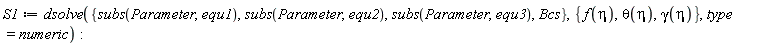 S1 := dsolve({Bcs, subs(Parameter, equ1), subs(Parameter, equ2), subs(Parameter, equ3)}, {f(eta), gamma(eta), theta(eta)}, type = numeric)