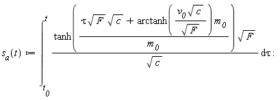"`s__a`(t):=(&int;)[`t__0`]^t(tanh((tau sqrt(F) sqrt(c)+arctanh((`v__0` sqrt(c))/(sqrt(F))) `m__0`)/`m__0`) sqrt(F))/(sqrt(c)) &DifferentialD;tau:"