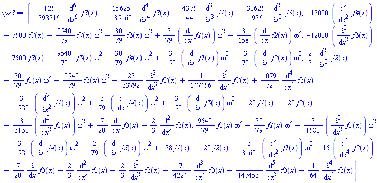 {-(125/393216)*(diff(diff(diff(diff(diff(diff(f3(x), x), x), x), x), x), x))+(15625/135168)*(diff(diff(diff(diff(f3(x), x), x), x), x))-(4375/44)*(diff(diff(diff(f1(x), x), x), x))-(30625/1936)*(diff(diff(f3(x), x), x)), -12000*(diff(diff(f4(x), x), x))-7500*f3(x)-(9540/79)*f4(x)*omega^2-(30/79)*f5(x)*omega^2+(3/79)*(diff(f1(x), x))*omega^2-(3/158)*(diff(f2(x), x))*omega^2, -12000*(diff(diff(f5(x), x), x))+7500*f3(x)-(9540/79)*f5(x)*omega^2-(30/79)*f4(x)*omega^2+(3/158)*(diff(f1(x), x))*omega^2-(3/79)*(diff(f2(x), x))*omega^2, (2/3)*(diff(diff(f2(x), x), x))+(30/79)*f2(x)*omega^2+(9540/79)*f1(x)*omega^2-(23/33792)*(diff(diff(diff(f3(x), x), x), x))+(1/147456)*(diff(diff(diff(diff(diff(f3(x), x), x), x), x), x))+(1079/72)*(diff(diff(diff(diff(f1(x), x), x), x), x))-(3/1580)*(diff(diff(f1(x), x), x))*omega^2+(3/79)*(diff(f4(x), x))*omega^2+(3/158)*(diff(f5(x), x))*omega^2-128*f1(x)+128*f2(x)+(3/3160)*(diff(diff(f2(x), x), x))*omega^2+(7/20)*(diff(f3(x), x))-(2/3)*(diff(diff(f1(x), x), x)), (9540/79)*f2(x)*omega^2+(30/79)*f1(x)*omega^2-(3/1580)*(diff(diff(f2(x), x), x))*omega^2-(3/158)*(diff(f4(x), x))*omega^2-(3/79)*(diff(f5(x), x))*omega^2+128*f1(x)-128*f2(x)+(3/3160)*(diff(diff(f1(x), x), x))*omega^2+15*(diff(diff(diff(diff(f2(x), x), x), x), x))+(7/20)*(diff(f3(x), x))-(2/3)*(diff(diff(f2(x), x), x))+(2/3)*(diff(diff(f1(x), x), x))-(7/4224)*(diff(diff(diff(f3(x), x), x), x))+(1/147456)*(diff(diff(diff(diff(diff(f3(x), x), x), x), x), x))+(1/64)*(diff(diff(diff(diff(f1(x), x), x), x), x))}
