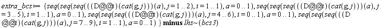 extra_bcs := `minus`({seq(seq(seq(((D@@i)(cat(g, j)))(a), j = 1 .. 2), i = 1 .. 1), a = 0 .. 1), seq(seq(seq(((D@@i)(cat(g, j)))(a), j = 3 .. 5), i = 1 .. 1), a = 0 .. 1), seq(seq(seq(((D@@i)(cat(g, j)))(a), j = 4 .. 6), i = 0 .. 1), a = 0 .. 1), seq(seq(seq(((D@@i)(cat(g, j)))(a), j = 7 .. 9), i = 1 .. 1), a = 0 .. 1)}, `~`[lhs](bcs3))