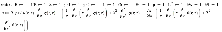 restart; R := 1; UB := 1; lambda := 1; pe1 := 1; pe2 := 1; L := 1; Gr := 1; Br := 1; p := 1; LinearAlgebra:-HermitianTranspose(L) := 1; Nb := 1; Nt := 1; a := lambda*pe1*u(r, z)*(diff(sigma(r, z), z))-(diff(r*(diff(sigma(r, z), r)), r))/r-lambda^2*(diff(sigma(r, z), z, z))-Nt*((diff(r*(diff(theta(r, z), r)), r))/r+lambda^2*(diff(theta(r, z), z, z)))/Nb