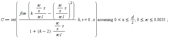 C := `assuming`([int(fcm*(k*`&varepsilon;c`*s/(x*`&varepsilon;c1`)-(`&varepsilon;c`*s/(x*`&varepsilon;c1`))^2)*b/(1+(k-2)*`&varepsilon;c`*s/(x*`&varepsilon;c1`)), s = 0 .. x)], [0 < x and x <= (1/2)*d, 0 <= `&varepsilon;c` and `&varepsilon;c` <= 0.35e-2]);