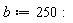 b := 250: