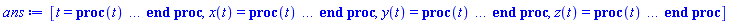[t = proc (t) local _res, _dat, _solnproc, _xout, _ndsol, _pars, _i; option `Copyright (c) 2000 by Waterloo Maple Inc. All rights reserved.`; if 1 < nargs then error "invalid input: too many arguments" end if; _EnvDSNumericSaveDigits := Digits; Digits := 15; if _EnvInFsolve = true then _xout := evalf[_EnvDSNumericSaveDigits](t) else _xout := evalf(t) end if; _dat := Array(1..4, {(1) = proc (_xin) local _xout, _dtbl, _dat, _vmap, _x0, _y0, _val, _dig, _n, _ne, _nd, _nv, _pars, _ini, _par, _i, _j, _k, _src; option `Copyright (c) 2002 by Waterloo Maple Inc. All rights reserved.`; table( [( "complex" ) = false ] ) _xout := _xin; _pars := []; _dtbl := array( 1 .. 4, [( 1 ) = (array( 1 .. 24, [( 1 ) = (datatype = float[8], order = C_order, storage = rectangular), ( 2 ) = (datatype = float[8], order = C_order, storage = rectangular), ( 3 ) = ([0, 0, 0, Array(1..0, 1..2, {}, datatype = float[8], order = C_order)]), ( 4 ) = (Array(1..58, {(1) = 3, (2) = 3, (3) = 0, (4) = 0, (5) = 0, (6) = 0, (7) = 1, (8) = 0, (9) = 0, (10) = 0, (11) = 0, (12) = 0, (13) = 0, (14) = 0, (15) = 0, (16) = 0, (17) = 0, (18) = 1, (19) = 30000, (20) = 0, (21) = 0, (22) = 1, (23) = 4, (24) = 0, (25) = 1, (26) = 15, (27) = 1, (28) = 0, (29) = 1, (30) = 3, (31) = 3, (32) = 0, (33) = 1, (34) = 0, (35) = 0, (36) = 0, (37) = 0, (38) = 0, (39) = 0, (40) = 0, (41) = 0, (42) = 0, (43) = 1, (44) = 0, (45) = 0, (46) = 0, (47) = 0, (48) = 0, (49) = 0, (50) = 50, (51) = 1, (52) = 0, (53) = 0, (54) = 0, (55) = 0, (56) = 0, (57) = 0, (58) = 0}, datatype = integer[8])), ( 5 ) = (Array(1..28, {(1) = .0, (2) = 0.10e-5, (3) = .0, (4) = 0.500001e-14, (5) = .0, (6) = .12625459619411994, (7) = .0, (8) = 0.10e-5, (9) = .0, (10) = .0, (11) = .0, (12) = .0, (13) = 1.0, (14) = .0, (15) = .49999999999999, (16) = .0, (17) = 1.0, (18) = 1.0, (19) = .0, (20) = .0, (21) = 1.0, (22) = 1.0, (23) = .0, (24) = .0, (25) = 0.10e-14, (26) = .0, (27) = .0, (28) = .0}, datatype = float[8], order = C_order)), ( 6 ) = (Array(1..3, {(1) = 0.1e-1, (2) = 1.0, (3) = .1}, datatype = float[8], order = C_order)), ( 7 ) = ([Array(1..4, 1..7, {(1, 1) = .0, (1, 2) = .203125, (1, 3) = .3046875, (1, 4) = .75, (1, 5) = .8125, (1, 6) = .40625, (1, 7) = .8125, (2, 1) = 0.6378173828125e-1, (2, 2) = .0, (2, 3) = .279296875, (2, 4) = .27237892150878906, (2, 5) = -0.9686851501464844e-1, (2, 6) = 0.1956939697265625e-1, (2, 7) = .5381584167480469, (3, 1) = 0.31890869140625e-1, (3, 2) = .0, (3, 3) = -.34375, (3, 4) = -.335235595703125, (3, 5) = .2296142578125, (3, 6) = .41748046875, (3, 7) = 11.480712890625, (4, 1) = 0.9710520505905151e-1, (4, 2) = .0, (4, 3) = .40350341796875, (4, 4) = 0.20297467708587646e-1, (4, 5) = -0.6054282188415527e-2, (4, 6) = -0.4770040512084961e-1, (4, 7) = .77858567237854}, datatype = float[8], order = C_order), Array(1..6, 1..6, {(1, 1) = .0, (1, 2) = .0, (1, 3) = .0, (1, 4) = .0, (1, 5) = .0, (1, 6) = 1.0, (2, 1) = .25, (2, 2) = .0, (2, 3) = .0, (2, 4) = .0, (2, 5) = .0, (2, 6) = 1.0, (3, 1) = .1875, (3, 2) = .5625, (3, 3) = .0, (3, 4) = .0, (3, 5) = .0, (3, 6) = 2.0, (4, 1) = .23583984375, (4, 2) = -.87890625, (4, 3) = .890625, (4, 4) = .0, (4, 5) = .0, (4, 6) = .2681884765625, (5, 1) = .1272735595703125, (5, 2) = -.5009765625, (5, 3) = .44921875, (5, 4) = -0.128936767578125e-1, (5, 5) = .0, (5, 6) = 0.626220703125e-1, (6, 1) = -0.927734375e-1, (6, 2) = .626220703125, (6, 3) = -.4326171875, (6, 4) = .1418304443359375, (6, 5) = -0.861053466796875e-1, (6, 6) = .3131103515625}, datatype = float[8], order = C_order), Array(1..6, {(1) = .0, (2) = .386, (3) = .21, (4) = .63, (5) = 1.0, (6) = 1.0}, datatype = float[8], order = C_order), Array(1..6, {(1) = .25, (2) = -.1043, (3) = .1035, (4) = -0.362e-1, (5) = .0, (6) = .0}, datatype = float[8], order = C_order), Array(1..6, 1..5, {(1, 1) = .0, (1, 2) = .0, (1, 3) = .0, (1, 4) = .0, (1, 5) = .0, (2, 1) = 1.544, (2, 2) = .0, (2, 3) = .0, (2, 4) = .0, (2, 5) = .0, (3, 1) = .9466785280815533, (3, 2) = .25570116989825814, (3, 3) = .0, (3, 4) = .0, (3, 5) = .0, (4, 1) = 3.3148251870684886, (4, 2) = 2.896124015972123, (4, 3) = .9986419139977808, (4, 4) = .0, (4, 5) = .0, (5, 1) = 1.2212245092262748, (5, 2) = 6.019134481287752, (5, 3) = 12.537083329320874, (5, 4) = -.687886036105895, (5, 5) = .0, (6, 1) = 1.2212245092262748, (6, 2) = 6.019134481287752, (6, 3) = 12.537083329320874, (6, 4) = -.687886036105895, (6, 5) = 1.0}, datatype = float[8], order = C_order), Array(1..6, 1..5, {(1, 1) = .0, (1, 2) = .0, (1, 3) = .0, (1, 4) = .0, (1, 5) = .0, (2, 1) = -5.6688, (2, 2) = .0, (2, 3) = .0, (2, 4) = .0, (2, 5) = .0, (3, 1) = -2.4300933568337584, (3, 2) = -.20635991570891224, (3, 3) = .0, (3, 4) = .0, (3, 5) = .0, (4, 1) = -.10735290581452621, (4, 2) = -9.594562251021896, (4, 3) = -20.470286148096154, (4, 4) = .0, (4, 5) = .0, (5, 1) = 7.496443313968615, (5, 2) = -10.246804314641219, (5, 3) = -33.99990352819906, (5, 4) = 11.708908932061595, (5, 5) = .0, (6, 1) = 8.083246795922411, (6, 2) = -7.981132988062785, (6, 3) = -31.52159432874373, (6, 4) = 16.319305431231363, (6, 5) = -6.0588182388340535}, datatype = float[8], order = C_order), Array(1..3, 1..5, {(1, 1) = .0, (1, 2) = .0, (1, 3) = .0, (1, 4) = .0, (1, 5) = .0, (2, 1) = 10.126235083446911, (2, 2) = -7.487995877607633, (2, 3) = -34.800918615557414, (2, 4) = -7.9927717075687275, (2, 5) = 1.0251377232956207, (3, 1) = -.6762803392806898, (3, 2) = 6.087714651678606, (3, 3) = 16.43084320892463, (3, 4) = 24.767225114183653, (3, 5) = -6.5943891257167815}, datatype = float[8], order = C_order)]), ( 9 ) = ([Array(1..3, {(1) = .1, (2) = .1, (3) = .1}, datatype = float[8], order = C_order), Array(1..3, {(1) = .0, (2) = .0, (3) = .0}, datatype = float[8], order = C_order), Array(1..3, {(1) = .0, (2) = .0, (3) = .0}, datatype = float[8], order = C_order), Array(1..3, {(1) = .0, (2) = .0, (3) = .0}, datatype = float[8], order = C_order), Array(1..3, {(1) = .0, (2) = .0, (3) = .0}, datatype = float[8], order = C_order), Array(1..3, 1..3, {(1, 1) = .0, (1, 2) = .0, (1, 3) = .0, (2, 1) = .0, (2, 2) = .0, (2, 3) = .0, (3, 1) = .0, (3, 2) = .0, (3, 3) = .0}, datatype = float[8], order = C_order), Array(1..3, 1..3, {(1, 1) = .0, (1, 2) = .0, (1, 3) = .0, (2, 1) = .0, (2, 2) = .0, (2, 3) = .0, (3, 1) = .0, (3, 2) = .0, (3, 3) = .0}, datatype = float[8], order = C_order), Array(1..3, 1..6, {(1, 1) = .0, (1, 2) = .0, (1, 3) = .0, (1, 4) = .0, (1, 5) = .0, (1, 6) = .0, (2, 1) = .0, (2, 2) = .0, (2, 3) = .0, (2, 4) = .0, (2, 5) = .0, (2, 6) = .0, (3, 1) = .0, (3, 2) = .0, (3, 3) = .0, (3, 4) = .0, (3, 5) = .0, (3, 6) = .0}, datatype = float[8], order = C_order), Array(1..3, {(1) = 0, (2) = 0, (3) = 0}, datatype = integer[8]), Array(1..3, {(1) = .0, (2) = .0, (3) = .0}, datatype = float[8], order = C_order), Array(1..3, {(1) = .0, (2) = .0, (3) = .0}, datatype = float[8], order = C_order), Array(1..3, {(1) = .0, (2) = .0, (3) = .0}, datatype = float[8], order = C_order), Array(1..3, {(1) = .0, (2) = .0, (3) = .0}, datatype = float[8], order = C_order), Array(1..3, {(1) = .0, (2) = .0, (3) = .0}, datatype = float[8], order = C_order), Array(1..6, {(1) = .0, (2) = .0, (3) = .0, (4) = .0, (5) = .0, (6) = .0}, datatype = float[8], order = C_order)]), ( 8 ) = ([Array(1..3, {(1) = 0.1e-1, (2) = 1.0, (3) = .1}, datatype = float[8], order = C_order), Array(1..3, {(1) = .0, (2) = .0, (3) = .0}, datatype = float[8], order = C_order), Array(1..3, {(1) = 0.404e-1, (2) = -0.83999999999e-2, (3) = 0.7996000000001e-1}, datatype = float[8], order = C_order), 0, 0]), ( 11 ) = (Array(1..6, 0..3, {(1, 1) = .0, (1, 2) = .0, (1, 3) = .0, (2, 0) = .0, (2, 1) = .0, (2, 2) = .0, (2, 3) = .0, (3, 0) = .0, (3, 1) = .0, (3, 2) = .0, (3, 3) = .0, (4, 0) = .0, (4, 1) = .0, (4, 2) = .0, (4, 3) = .0, (5, 0) = .0, (5, 1) = .0, (5, 2) = .0, (5, 3) = .0, (6, 0) = .0, (6, 1) = .0, (6, 2) = .0, (6, 3) = .0}, datatype = float[8], order = C_order)), ( 10 ) = ([proc (N, X, Y, YP) option `[Y[1] = x(t), Y[2] = y(t), Y[3] = z(t)]`; YP[1] := 0.4000000000e-1*Y[3]^2*cos(0.1e3*X)+0.4000000000e-1*Y[2]^2*cos(0.1e3*X); YP[2] := -0.8e-1*Y[3]*cos(0.1e3*X)-0.3999999999e-1*Y[2]*cos(0.1e3*X)*Y[1]; YP[3] := 0.8e-1*Y[2]*cos(0.1e3*X)-0.3999999999e-1*Y[3]*cos(0.1e3*X)*Y[1]; 0 end proc, -1, 0, 0, 0, 0, 0, 0]), ( 13 ) = (), ( 12 ) = (), ( 15 ) = ("rkf45"), ( 14 ) = ([0, 0]), ( 18 ) = ([]), ( 19 ) = (0), ( 16 ) = ([0, 0, 0, []]), ( 17 ) = ([proc (N, X, Y, YP) option `[Y[1] = x(t), Y[2] = y(t), Y[3] = z(t)]`; YP[1] := 0.4000000000e-1*Y[3]^2*cos(0.1e3*X)+0.4000000000e-1*Y[2]^2*cos(0.1e3*X); YP[2] := -0.8e-1*Y[3]*cos(0.1e3*X)-0.3999999999e-1*Y[2]*cos(0.1e3*X)*Y[1]; YP[3] := 0.8e-1*Y[2]*cos(0.1e3*X)-0.3999999999e-1*Y[3]*cos(0.1e3*X)*Y[1]; 0 end proc, -1, 0, 0, 0, 0, 0, 0]), ( 22 ) = (0), ( 23 ) = (0), ( 20 ) = ([]), ( 21 ) = (0), ( 24 ) = (0)  ] ))  ] ); _y0 := Array(0..3, {(1) = 0., (2) = 0.1e-1, (3) = 1.}); _vmap := array( 1 .. 3, [( 1 ) = (1), ( 2 ) = (2), ( 3 ) = (3)  ] ); _x0 := _dtbl[1][5][5]; _n := _dtbl[1][4][1]; _ne := _dtbl[1][4][3]; _nd := _dtbl[1][4][4]; _nv := _dtbl[1][4][16]; if not type(_xout, 'numeric') then if member(_xout, ["start", "left", "right"]) then if _Env_smart_dsolve_numeric = true or _dtbl[1][4][10] = 1 then if _xout = "left" then if type(_dtbl[2], 'table') then return _dtbl[2][5][1] end if elif _xout = "right" then if type(_dtbl[3], 'table') then return _dtbl[3][5][1] end if end if end if; return _dtbl[1][5][5] elif _xout = "method" then return _dtbl[1][15] elif _xout = "storage" then return evalb(_dtbl[1][4][10] = 1) elif _xout = "leftdata" then if not type(_dtbl[2], 'array') then return NULL else return eval(_dtbl[2]) end if elif _xout = "rightdata" then if not type(_dtbl[3], 'array') then return NULL else return eval(_dtbl[3]) end if elif _xout = "enginedata" then return eval(_dtbl[1]) elif _xout = "enginereset" then _dtbl[2] := evaln(_dtbl[2]); _dtbl[3] := evaln(_dtbl[3]); return NULL elif _xout = "initial" then return procname(_y0[0]) elif _xout = "laxtol" then return _dtbl[`if`(member(_dtbl[4], {2, 3}), _dtbl[4], 1)][5][18] elif _xout = "numfun" then return `if`(member(_dtbl[4], {2, 3}), _dtbl[_dtbl[4]][4][18], 0) elif _xout = "parameters" then return [seq(_y0[_n+_i], _i = 1 .. nops(_pars))] elif _xout = "initial_and_parameters" then return procname(_y0[0]), [seq(_y0[_n+_i], _i = 1 .. nops(_pars))] elif _xout = "last" then if _dtbl[4] <> 2 and _dtbl[4] <> 3 or _x0-_dtbl[_dtbl[4]][5][1] = 0. then error "no information is available on last computed point" else _xout := _dtbl[_dtbl[4]][5][1] end if elif _xout = "function" then if _dtbl[1][4][33]-2. = 0 then return eval(_dtbl[1][10], 1) else return eval(_dtbl[1][10][1], 1) end if elif _xout = "map" then return copy(_vmap) elif type(_xin, `=`) and type(rhs(_xin), 'list') and member(lhs(_xin), {"initial", "parameters", "initial_and_parameters"}) then _ini, _par := [], []; if lhs(_xin) = "initial" then _ini := rhs(_xin) elif lhs(_xin) = "parameters" then _par := rhs(_xin) elif select(type, rhs(_xin), `=`) <> [] then _par, _ini := selectremove(type, rhs(_xin), `=`) elif nops(rhs(_xin)) < nops(_pars)+1 then error "insufficient data for specification of initial and parameters" else _par := rhs(_xin)[-nops(_pars) .. -1]; _ini := rhs(_xin)[1 .. -nops(_pars)-1] end if; _xout := lhs(_xout); if _par <> [] then `dsolve/numeric/process_parameters`(_n, _pars, _par, _y0) end if; if _ini <> [] then `dsolve/numeric/process_initial`(_n-_ne, _ini, _y0, _pars, _vmap) end if; `dsolve/numeric/SC/reinitialize`(_dtbl, _y0, _n, procname, _pars); if _Env_smart_dsolve_numeric = true and type(_y0[0], 'numeric') and _dtbl[1][4][10] <> 1 then procname("right") := _y0[0]; procname("left") := _y0[0] end if; if _xout = "initial" then return [_y0[0], seq(_y0[_vmap[_i]], _i = 1 .. _n-_ne)] elif _xout = "parameters" then return [seq(_y0[_n+_i], _i = 1 .. nops(_pars))] else return [_y0[0], seq(_y0[_vmap[_i]], _i = 1 .. _n-_ne)], [seq(_y0[_n+_i], _i = 1 .. nops(_pars))] end if elif _xin = "eventstop" then if _nv = 0 then error "this solution has no events" end if; _i := _dtbl[4]; if _i <> 2 and _i <> 3 then return 0 end if; if _dtbl[_i][4][10] = 1 and assigned(_dtbl[5-_i]) and _dtbl[_i][4][9] < 100 and 100 <= _dtbl[5-_i][4][9] then _i := 5-_i; _dtbl[4] := _i; _j := round(_dtbl[_i][4][17]); return round(_dtbl[_i][3][1][_j, 1]) elif 100 <= _dtbl[_i][4][9] then _j := round(_dtbl[_i][4][17]); return round(_dtbl[_i][3][1][_j, 1]) else return 0 end if elif _xin = "eventstatus" then if _nv = 0 then error "this solution has no events" end if; _i := [selectremove(proc (a) options operator, arrow; _dtbl[1][3][1][a, 7] = 1 end proc, {seq(_j, _j = 1 .. round(_dtbl[1][3][1][_nv+1, 1]))})]; return ':-enabled' = _i[1], ':-disabled' = _i[2] elif _xin = "eventclear" then if _nv = 0 then error "this solution has no events" end if; _i := _dtbl[4]; if _i <> 2 and _i <> 3 then error "no events to clear" end if; if _dtbl[_i][4][10] = 1 and assigned(_dtbl[5-_i]) and _dtbl[_i][4][9] < 100 and 100 < _dtbl[5-_i][4][9] then _dtbl[4] := 5-_i; _i := 5-_i end if; if _dtbl[_i][4][9] < 100 then error "no events to clear" elif _nv < _dtbl[_i][4][9]-100 then error "event error condition cannot be cleared" else _j := _dtbl[_i][4][9]-100; if irem(round(_dtbl[_i][3][1][_j, 4]), 2) = 1 then error "retriggerable events cannot be cleared" end if; _j := round(_dtbl[_i][3][1][_j, 1]); for _k to _nv do if _dtbl[_i][3][1][_k, 1] = _j then if _dtbl[_i][3][1][_k, 2] = 3 then error "range events cannot be cleared" end if; _dtbl[_i][3][1][_k, 8] := _dtbl[_i][3][1][_nv+1, 8] end if end do; _dtbl[_i][4][17] := 0; _dtbl[_i][4][9] := 0; if _dtbl[1][4][10] = 1 then if _i = 2 then try procname(procname("left")) catch:  end try else try procname(procname("right")) catch:  end try end if end if end if; return  elif type(_xin, `=`) and member(lhs(_xin), {"eventdisable", "eventenable"}) then if _nv = 0 then error "this solution has no events" end if; if type(rhs(_xin), {('list')('posint'), ('set')('posint')}) then _i := {op(rhs(_xin))} elif type(rhs(_xin), 'posint') then _i := {rhs(_xin)} else error "event identifiers must be integers in the range 1..%1", round(_dtbl[1][3][1][_nv+1, 1]) end if; if select(proc (a) options operator, arrow; _nv < a end proc, _i) <> {} then error "event identifiers must be integers in the range 1..%1", round(_dtbl[1][3][1][_nv+1, 1]) end if; _k := {}; for _j to _nv do if member(round(_dtbl[1][3][1][_j, 1]), _i) then _k := `union`(_k, {_j}) end if end do; _i := _k; if lhs(_xin) = "eventdisable" then _dtbl[4] := 0; _j := [evalb(assigned(_dtbl[2]) and member(_dtbl[2][4][17], _i)), evalb(assigned(_dtbl[3]) and member(_dtbl[3][4][17], _i))]; for _k in _i do _dtbl[1][3][1][_k, 7] := 0; if assigned(_dtbl[2]) then _dtbl[2][3][1][_k, 7] := 0 end if; if assigned(_dtbl[3]) then _dtbl[3][3][1][_k, 7] := 0 end if end do; if _j[1] then for _k to _nv+1 do if _k <= _nv and not type(_dtbl[2][3][4][_k, 1], 'undefined') then userinfo(3, {'events', 'eventreset'}, `reinit #2, event code `, _k, ` to defined init `, _dtbl[2][3][4][_k, 1]); _dtbl[2][3][1][_k, 8] := _dtbl[2][3][4][_k, 1] elif _dtbl[2][3][1][_k, 2] = 0 and irem(iquo(round(_dtbl[2][3][1][_k, 4]), 32), 2) = 1 then userinfo(3, {'events', 'eventreset'}, `reinit #2, event code `, _k, ` to rate hysteresis init `, _dtbl[2][5][24]); _dtbl[2][3][1][_k, 8] := _dtbl[2][5][24] elif _dtbl[2][3][1][_k, 2] = 0 and irem(iquo(round(_dtbl[2][3][1][_k, 4]), 2), 2) = 0 then userinfo(3, {'events', 'eventreset'}, `reinit #2, event code `, _k, ` to initial init `, _x0); _dtbl[2][3][1][_k, 8] := _x0 else userinfo(3, {'events', 'eventreset'}, `reinit #2, event code `, _k, ` to fireinitial init `, _x0-1); _dtbl[2][3][1][_k, 8] := _x0-1 end if end do; _dtbl[2][4][17] := 0; _dtbl[2][4][9] := 0; if _dtbl[1][4][10] = 1 then procname(procname("left")) end if end if; if _j[2] then for _k to _nv+1 do if _k <= _nv and not type(_dtbl[3][3][4][_k, 2], 'undefined') then userinfo(3, {'events', 'eventreset'}, `reinit #3, event code `, _k, ` to defined init `, _dtbl[3][3][4][_k, 2]); _dtbl[3][3][1][_k, 8] := _dtbl[3][3][4][_k, 2] elif _dtbl[3][3][1][_k, 2] = 0 and irem(iquo(round(_dtbl[3][3][1][_k, 4]), 32), 2) = 1 then userinfo(3, {'events', 'eventreset'}, `reinit #3, event code `, _k, ` to rate hysteresis init `, _dtbl[3][5][24]); _dtbl[3][3][1][_k, 8] := _dtbl[3][5][24] elif _dtbl[3][3][1][_k, 2] = 0 and irem(iquo(round(_dtbl[3][3][1][_k, 4]), 2), 2) = 0 then userinfo(3, {'events', 'eventreset'}, `reinit #3, event code `, _k, ` to initial init `, _x0); _dtbl[3][3][1][_k, 8] := _x0 else userinfo(3, {'events', 'eventreset'}, `reinit #3, event code `, _k, ` to fireinitial init `, _x0+1); _dtbl[3][3][1][_k, 8] := _x0+1 end if end do; _dtbl[3][4][17] := 0; _dtbl[3][4][9] := 0; if _dtbl[1][4][10] = 1 then procname(procname("right")) end if end if else for _k in _i do _dtbl[1][3][1][_k, 7] := 1 end do; _dtbl[2] := evaln(_dtbl[2]); _dtbl[3] := evaln(_dtbl[3]); _dtbl[4] := 0; if _dtbl[1][4][10] = 1 then if _x0 <= procname("right") then try procname(procname("right")) catch:  end try end if; if procname("left") <= _x0 then try procname(procname("left")) catch:  end try end if end if end if; return  elif type(_xin, `=`) and lhs(_xin) = "eventfired" then if not type(rhs(_xin), 'list') then error "'eventfired' must be specified as a list" end if; if _nv = 0 then error "this solution has no events" end if; if _dtbl[4] <> 2 and _dtbl[4] <> 3 then error "'direction' must be set prior to calling/setting 'eventfired'" end if; _i := _dtbl[4]; _val := NULL; if not assigned(_EnvEventRetriggerWarned) then _EnvEventRetriggerWarned := false end if; for _k in rhs(_xin) do if type(_k, 'integer') then _src := _k elif type(_k, 'integer' = 'anything') and type(evalf(rhs(_k)), 'numeric') then _k := lhs(_k) = evalf[max(Digits, 18)](rhs(_k)); _src := lhs(_k) else error "'eventfired' entry is not valid: %1", _k end if; if _src < 1 or round(_dtbl[1][3][1][_nv+1, 1]) < _src then error "event identifiers must be integers in the range 1..%1", round(_dtbl[1][3][1][_nv+1, 1]) end if; _src := {seq(`if`(_dtbl[1][3][1][_j, 1]-_src = 0., _j, NULL), _j = 1 .. _nv)}; if nops(_src) <> 1 then error "'eventfired' can only be set/queried for root-finding events and time/interval events" end if; _src := _src[1]; if _dtbl[1][3][1][_src, 2] <> 0. and _dtbl[1][3][1][_src, 2]-2. <> 0. then error "'eventfired' can only be set/queried for root-finding events and time/interval events" elif irem(round(_dtbl[1][3][1][_src, 4]), 2) = 1 then if _EnvEventRetriggerWarned = false then WARNING(`'eventfired' has no effect on events that retrigger`) end if; _EnvEventRetriggerWarned := true end if; if _dtbl[_i][3][1][_src, 2] = 0 and irem(iquo(round(_dtbl[_i][3][1][_src, 4]), 32), 2) = 1 then _val := _val, undefined elif type(_dtbl[_i][3][4][_src, _i-1], 'undefined') or _i = 2 and _dtbl[2][3][1][_src, 8] < _dtbl[2][3][4][_src, 1] or _i = 3 and _dtbl[3][3][4][_src, 2] < _dtbl[3][3][1][_src, 8] then _val := _val, _dtbl[_i][3][1][_src, 8] else _val := _val, _dtbl[_i][3][4][_src, _i-1] end if; if type(_k, `=`) then if _dtbl[_i][3][1][_src, 2] = 0 and irem(iquo(round(_dtbl[_i][3][1][_src, 4]), 32), 2) = 1 then error "cannot set event code for a rate hysteresis event" end if; userinfo(3, {'events', 'eventreset'}, `manual set event code `, _src, ` to value `, rhs(_k)); _dtbl[_i][3][1][_src, 8] := rhs(_k); _dtbl[_i][3][4][_src, _i-1] := rhs(_k) end if end do; return [_val] elif type(_xin, `=`) and lhs(_xin) = "direction" then if not member(rhs(_xin), {-1, 1, ':-left', ':-right'}) then error "'direction' must be specified as either '1' or 'right' (positive) or '-1' or 'left' (negative)" end if; _src := `if`(_dtbl[4] = 2, -1, `if`(_dtbl[4] = 3, 1, undefined)); _i := `if`(member(rhs(_xin), {1, ':-right'}), 3, 2); _dtbl[4] := _i; _dtbl[_i] := `dsolve/numeric/SC/IVPdcopy`(_dtbl[1], `if`(assigned(_dtbl[_i]), _dtbl[_i], NULL)); if 0 < _nv then for _j to _nv+1 do if _j <= _nv and not type(_dtbl[_i][3][4][_j, _i-1], 'undefined') then userinfo(3, {'events', 'eventreset'}, `reinit #4, event code `, _j, ` to defined init `, _dtbl[_i][3][4][_j, _i-1]); _dtbl[_i][3][1][_j, 8] := _dtbl[_i][3][4][_j, _i-1] elif _dtbl[_i][3][1][_j, 2] = 0 and irem(iquo(round(_dtbl[_i][3][1][_j, 4]), 32), 2) = 1 then userinfo(3, {'events', 'eventreset'}, `reinit #4, event code `, _j, ` to rate hysteresis init `, _dtbl[_i][5][24]); _dtbl[_i][3][1][_j, 8] := _dtbl[_i][5][24] elif _dtbl[_i][3][1][_j, 2] = 0 and irem(iquo(round(_dtbl[_i][3][1][_j, 4]), 2), 2) = 0 then userinfo(3, {'events', 'eventreset'}, `reinit #4, event code `, _j, ` to initial init `, _x0); _dtbl[_i][3][1][_j, 8] := _x0 else userinfo(3, {'events', 'eventreset'}, `reinit #4, event code `, _j, ` to fireinitial init `, _x0-2*_i+5.0); _dtbl[_i][3][1][_j, 8] := _x0-2*_i+5.0 end if end do end if; return _src elif _xin = "eventcount" then if _dtbl[1][3][1] = 0 or _dtbl[4] <> 2 and _dtbl[4] <> 3 then return 0 else return round(_dtbl[_dtbl[4]][3][1][_nv+1, 12]) end if else return "procname" end if end if; if _xout = _x0 then return [_x0, seq(evalf(_dtbl[1][6][_vmap[_i]]), _i = 1 .. _n-_ne)] end if; _i := `if`(_x0 <= _xout, 3, 2); if _xin = "last" and 0 < _dtbl[_i][4][9] and _dtbl[_i][4][9] < 100 then _dat := eval(_dtbl[_i], 2); _j := _dat[4][20]; return [_dat[11][_j, 0], seq(_dat[11][_j, _vmap[_i]], _i = 1 .. _n-_ne-_nd), seq(_dat[8][1][_vmap[_i]], _i = _n-_ne-_nd+1 .. _n-_ne)] end if; if not type(_dtbl[_i], 'array') then _dtbl[_i] := `dsolve/numeric/SC/IVPdcopy`(_dtbl[1], `if`(assigned(_dtbl[_i]), _dtbl[_i], NULL)); if 0 < _nv then for _j to _nv+1 do if _j <= _nv and not type(_dtbl[_i][3][4][_j, _i-1], 'undefined') then userinfo(3, {'events', 'eventreset'}, `reinit #5, event code `, _j, ` to defined init `, _dtbl[_i][3][4][_j, _i-1]); _dtbl[_i][3][1][_j, 8] := _dtbl[_i][3][4][_j, _i-1] elif _dtbl[_i][3][1][_j, 2] = 0 and irem(iquo(round(_dtbl[_i][3][1][_j, 4]), 32), 2) = 1 then userinfo(3, {'events', 'eventreset'}, `reinit #5, event code `, _j, ` to rate hysteresis init `, _dtbl[_i][5][24]); _dtbl[_i][3][1][_j, 8] := _dtbl[_i][5][24] elif _dtbl[_i][3][1][_j, 2] = 0 and irem(iquo(round(_dtbl[_i][3][1][_j, 4]), 2), 2) = 0 then userinfo(3, {'events', 'eventreset'}, `reinit #5, event code `, _j, ` to initial init `, _x0); _dtbl[_i][3][1][_j, 8] := _x0 else userinfo(3, {'events', 'eventreset'}, `reinit #5, event code `, _j, ` to fireinitial init `, _x0-2*_i+5.0); _dtbl[_i][3][1][_j, 8] := _x0-2*_i+5.0 end if end do end if end if; if _xin <> "last" then if 0 < 0 then if `dsolve/numeric/checkglobals`(op(_dtbl[1][14]), _pars, _n, _y0) then `dsolve/numeric/SC/reinitialize`(_dtbl, _y0, _n, procname, _pars, _i) end if end if; if _dtbl[1][4][7] = 0 then error "parameters must be initialized before solution can be computed" end if end if; _dat := eval(_dtbl[_i], 2); _dtbl[4] := _i; try _src := `dsolve/numeric/SC/IVPrun`(_dat, _xout) catch: userinfo(2, `dsolve/debug`, print(`Exception in solnproc:`, [lastexception][2 .. -1])); error  end try; if _src = 0 and 100 < _dat[4][9] then _val := _dat[3][1][_nv+1, 8] else _val := _dat[11][_dat[4][20], 0] end if; if _src <> 0 or _dat[4][9] <= 0 then _dtbl[1][5][1] := _xout else _dtbl[1][5][1] := _val end if; if _i = 3 and _val < _xout then Rounding := -infinity; if _dat[4][9] = 1 then error "cannot evaluate the solution further right of %1, probably a singularity", evalf[8](_val) elif _dat[4][9] = 2 then error "cannot evaluate the solution further right of %1, maxfun limit exceeded (see <a href='http://www.maplesoft.com/support/help/search.aspx?term=dsolve,maxfun' target='_new'>?dsolve,maxfun</a> for details)", evalf[8](_val) elif _dat[4][9] = 3 then if _dat[4][25] = 3 then error "cannot evaluate the solution past the initial point, problem may be initially singular or improperly set up" else error "cannot evaluate the solution past the initial point, problem may be complex, initially singular or improperly set up" end if elif _dat[4][9] = 4 then error "cannot evaluate the solution further right of %1, accuracy goal cannot be achieved with specified 'minstep'", evalf[8](_val) elif _dat[4][9] = 5 then error "cannot evaluate the solution further right of %1, too many step failures, tolerances may be too loose for problem", evalf[8](_val) elif _dat[4][9] = 6 then error "cannot evaluate the solution further right of %1, cannot downgrade delay storage for problems with delay derivative order > 1, try increasing delaypts", evalf[8](_val) elif _dat[4][9] = 10 then error "cannot evaluate the solution further right of %1, interrupt requested", evalf[8](_val) elif 100 < _dat[4][9] then if _dat[4][9]-100 = _nv+1 then error "constraint projection failure on event at t=%1", evalf[8](_val) elif _dat[4][9]-100 = _nv+2 then error "index-1 and derivative evaluation failure on event at t=%1", evalf[8](_val) elif _dat[4][9]-100 = _nv+3 then error "maximum number of event iterations reached (%1) at t=%2", round(_dat[3][1][_nv+1, 3]), evalf[8](_val) else if _Env_dsolve_nowarnstop <> true then `dsolve/numeric/warning`(StringTools:-FormatMessage("cannot evaluate the solution further right of %1, event #%2 triggered a halt", evalf[8](_val), round(_dat[3][1][_dat[4][9]-100, 1]))) end if; Rounding := 'nearest'; _xout := _val end if else error "cannot evaluate the solution further right of %1", evalf[8](_val) end if elif _i = 2 and _xout < _val then Rounding := infinity; if _dat[4][9] = 1 then error "cannot evaluate the solution further left of %1, probably a singularity", evalf[8](_val) elif _dat[4][9] = 2 then error "cannot evaluate the solution further left of %1, maxfun limit exceeded (see <a href='http://www.maplesoft.com/support/help/search.aspx?term=dsolve,maxfun' target='_new'>?dsolve,maxfun</a> for details)", evalf[8](_val) elif _dat[4][9] = 3 then if _dat[4][25] = 3 then error "cannot evaluate the solution past the initial point, problem may be initially singular or improperly set up" else error "cannot evaluate the solution past the initial point, problem may be complex, initially singular or improperly set up" end if elif _dat[4][9] = 4 then error "cannot evaluate the solution further left of %1, accuracy goal cannot be achieved with specified 'minstep'", evalf[8](_val) elif _dat[4][9] = 5 then error "cannot evaluate the solution further left of %1, too many step failures, tolerances may be too loose for problem", evalf[8](_val) elif _dat[4][9] = 6 then error "cannot evaluate the solution further left of %1, cannot downgrade delay storage for problems with delay derivative order > 1, try increasing delaypts", evalf[8](_val) elif _dat[4][9] = 10 then error "cannot evaluate the solution further right of %1, interrupt requested", evalf[8](_val) elif 100 < _dat[4][9] then if _dat[4][9]-100 = _nv+1 then error "constraint projection failure on event at t=%1", evalf[8](_val) elif _dat[4][9]-100 = _nv+2 then error "index-1 and derivative evaluation failure on event at t=%1", evalf[8](_val) elif _dat[4][9]-100 = _nv+3 then error "maximum number of event iterations reached (%1) at t=%2", round(_dat[3][1][_nv+1, 3]), evalf[8](_val) else if _Env_dsolve_nowarnstop <> true then `dsolve/numeric/warning`(StringTools:-FormatMessage("cannot evaluate the solution further left of %1, event #%2 triggered a halt", evalf[8](_val), round(_dat[3][1][_dat[4][9]-100, 1]))) end if; Rounding := 'nearest'; _xout := _val end if else error "cannot evaluate the solution further left of %1", evalf[8](_val) end if end if; if _EnvInFsolve = true then _dig := _dat[4][26]; _dat[4][26] := _EnvDSNumericSaveDigits; _Env_dsolve_SC_native := true; if _dat[4][25] = 1 then _i := 1; _dat[4][25] := 2 else _i := _dat[4][25] end if; _val := `dsolve/numeric/SC/IVPval`(_dat, _xout, _src); _dat[4][25] := _i; _dat[4][26] := _dig; [_xout, seq(_val[_vmap[_i]], _i = 1 .. _n-_ne)] else Digits := _dat[4][26]; _val := `dsolve/numeric/SC/IVPval`(eval(_dat, 2), _xout, _src); [_xout, seq(_val[_vmap[_i]], _i = 1 .. _n-_ne)] end if end proc, (2) = Array(1..4, {(1) = 18446747211248885846, (2) = 18446747211248886110, (3) = 18446747211248886286, (4) = 18446747211248886462}), (3) = [t, x(t), y(t), z(t)], (4) = []}); _solnproc := _dat[1]; _pars := map(rhs, _dat[4]); if not type(_xout, 'numeric') then if member(t, ["start", 'start', "method", 'method', "left", 'left', "right", 'right', "leftdata", "rightdata", "enginedata", "eventstop", 'eventstop', "eventclear", 'eventclear', "eventstatus", 'eventstatus', "eventcount", 'eventcount', "laxtol", 'laxtol', "numfun", 'numfun', NULL]) then _res := _solnproc(convert(t, 'string')); if 1 < nops([_res]) then return _res elif type(_res, 'array') then return eval(_res, 1) elif _res <> "procname" then return _res end if elif member(t, ["last", 'last', "initial", 'initial', NULL]) then _res := _solnproc(convert(t, 'string')); if type(_res, 'list') then return _res[1] else return NULL end if elif member(t, ["parameters", 'parameters', "initial_and_parameters", 'initial_and_parameters', NULL]) then _xout := convert(t, 'string'); _res := _solnproc(_xout); if _xout = "parameters" then return [seq(_pars[_i] = _res[_i], _i = 1 .. nops(_pars))] else return [_res[1], seq(_pars[_i] = [_res][2][_i], _i = 1 .. nops(_pars))] end if elif type(_xout, `=`) and member(lhs(_xout), ["initial", 'initial', "parameters", 'parameters', "initial_and_parameters", 'initial_and_parameters', NULL]) then _xout := convert(lhs(t), 'string') = rhs(t); if lhs(_xout) = "initial" then if type(rhs(_xout), 'list') then _res := _solnproc(_xout) else _res := _solnproc("initial" = ["single", 1, rhs(_xout)]) end if elif not type(rhs(_xout), 'list') then error "initial and/or parameter values must be specified in a list" elif lhs(_xout) = "initial_and_parameters" and nops(rhs(_xout)) = nops(_pars)+1 then _res := _solnproc(lhs(_xout) = ["single", 1, op(rhs(_xout))]) else _res := _solnproc(_xout) end if; if lhs(_xout) = "initial" then return _res[1] elif lhs(_xout) = "parameters" then return [seq(_pars[_i] = _res[_i], _i = 1 .. nops(_pars))] else return [_res[1], seq(_pars[_i] = [_res][2][_i], _i = 1 .. nops(_pars))] end if elif type(_xout, `=`) and member(lhs(_xout), ["eventdisable", 'eventdisable', "eventenable", 'eventenable', "eventfired", 'eventfired', "direction", 'direction', NULL]) then return _solnproc(convert(lhs(t), 'string') = rhs(t)) elif _xout = "solnprocedure" then return eval(_solnproc) elif _xout = "sysvars" then return _dat[3] end if; if procname <> unknown then return ('procname')(t) else _ndsol := `tools/gensym`("t"); eval(FromInert(_Inert_FUNCTION(_Inert_NAME("assign"), _Inert_EXPSEQ(ToInert(_ndsol), _Inert_VERBATIM(pointto(_dat[2][1])))))); return FromInert(_Inert_FUNCTION(ToInert(_ndsol), _Inert_EXPSEQ(ToInert(t)))) end if end if; try _res := _solnproc(_xout); _res[1] catch: error  end try end proc, x(t) = proc (t) local _res, _dat, _solnproc, _xout, _ndsol, _pars, _i; option `Copyright (c) 2000 by Waterloo Maple Inc. All rights reserved.`; if 1 < nargs then error "invalid input: too many arguments" end if; _EnvDSNumericSaveDigits := Digits; Digits := 15; if _EnvInFsolve = true then _xout := evalf[_EnvDSNumericSaveDigits](t) else _xout := evalf(t) end if; _dat := Array(1..4, {(1) = proc (_xin) local _xout, _dtbl, _dat, _vmap, _x0, _y0, _val, _dig, _n, _ne, _nd, _nv, _pars, _ini, _par, _i, _j, _k, _src; option `Copyright (c) 2002 by Waterloo Maple Inc. All rights reserved.`; table( [( "complex" ) = false ] ) _xout := _xin; _pars := []; _dtbl := array( 1 .. 4, [( 1 ) = (array( 1 .. 24, [( 1 ) = (datatype = float[8], order = C_order, storage = rectangular), ( 2 ) = (datatype = float[8], order = C_order, storage = rectangular), ( 3 ) = ([0, 0, 0, Array(1..0, 1..2, {}, datatype = float[8], order = C_order)]), ( 4 ) = (Array(1..58, {(1) = 3, (2) = 3, (3) = 0, (4) = 0, (5) = 0, (6) = 0, (7) = 1, (8) = 0, (9) = 0, (10) = 0, (11) = 0, (12) = 0, (13) = 0, (14) = 0, (15) = 0, (16) = 0, (17) = 0, (18) = 1, (19) = 30000, (20) = 0, (21) = 0, (22) = 1, (23) = 4, (24) = 0, (25) = 1, (26) = 15, (27) = 1, (28) = 0, (29) = 1, (30) = 3, (31) = 3, (32) = 0, (33) = 1, (34) = 0, (35) = 0, (36) = 0, (37) = 0, (38) = 0, (39) = 0, (40) = 0, (41) = 0, (42) = 0, (43) = 1, (44) = 0, (45) = 0, (46) = 0, (47) = 0, (48) = 0, (49) = 0, (50) = 50, (51) = 1, (52) = 0, (53) = 0, (54) = 0, (55) = 0, (56) = 0, (57) = 0, (58) = 0}, datatype = integer[8])), ( 5 ) = (Array(1..28, {(1) = .0, (2) = 0.10e-5, (3) = .0, (4) = 0.500001e-14, (5) = .0, (6) = .12625459619411994, (7) = .0, (8) = 0.10e-5, (9) = .0, (10) = .0, (11) = .0, (12) = .0, (13) = 1.0, (14) = .0, (15) = .49999999999999, (16) = .0, (17) = 1.0, (18) = 1.0, (19) = .0, (20) = .0, (21) = 1.0, (22) = 1.0, (23) = .0, (24) = .0, (25) = 0.10e-14, (26) = .0, (27) = .0, (28) = .0}, datatype = float[8], order = C_order)), ( 6 ) = (Array(1..3, {(1) = 0.1e-1, (2) = 1.0, (3) = .1}, datatype = float[8], order = C_order)), ( 7 ) = ([Array(1..4, 1..7, {(1, 1) = .0, (1, 2) = .203125, (1, 3) = .3046875, (1, 4) = .75, (1, 5) = .8125, (1, 6) = .40625, (1, 7) = .8125, (2, 1) = 0.6378173828125e-1, (2, 2) = .0, (2, 3) = .279296875, (2, 4) = .27237892150878906, (2, 5) = -0.9686851501464844e-1, (2, 6) = 0.1956939697265625e-1, (2, 7) = .5381584167480469, (3, 1) = 0.31890869140625e-1, (3, 2) = .0, (3, 3) = -.34375, (3, 4) = -.335235595703125, (3, 5) = .2296142578125, (3, 6) = .41748046875, (3, 7) = 11.480712890625, (4, 1) = 0.9710520505905151e-1, (4, 2) = .0, (4, 3) = .40350341796875, (4, 4) = 0.20297467708587646e-1, (4, 5) = -0.6054282188415527e-2, (4, 6) = -0.4770040512084961e-1, (4, 7) = .77858567237854}, datatype = float[8], order = C_order), Array(1..6, 1..6, {(1, 1) = .0, (1, 2) = .0, (1, 3) = .0, (1, 4) = .0, (1, 5) = .0, (1, 6) = 1.0, (2, 1) = .25, (2, 2) = .0, (2, 3) = .0, (2, 4) = .0, (2, 5) = .0, (2, 6) = 1.0, (3, 1) = .1875, (3, 2) = .5625, (3, 3) = .0, (3, 4) = .0, (3, 5) = .0, (3, 6) = 2.0, (4, 1) = .23583984375, (4, 2) = -.87890625, (4, 3) = .890625, (4, 4) = .0, (4, 5) = .0, (4, 6) = .2681884765625, (5, 1) = .1272735595703125, (5, 2) = -.5009765625, (5, 3) = .44921875, (5, 4) = -0.128936767578125e-1, (5, 5) = .0, (5, 6) = 0.626220703125e-1, (6, 1) = -0.927734375e-1, (6, 2) = .626220703125, (6, 3) = -.4326171875, (6, 4) = .1418304443359375, (6, 5) = -0.861053466796875e-1, (6, 6) = .3131103515625}, datatype = float[8], order = C_order), Array(1..6, {(1) = .0, (2) = .386, (3) = .21, (4) = .63, (5) = 1.0, (6) = 1.0}, datatype = float[8], order = C_order), Array(1..6, {(1) = .25, (2) = -.1043, (3) = .1035, (4) = -0.362e-1, (5) = .0, (6) = .0}, datatype = float[8], order = C_order), Array(1..6, 1..5, {(1, 1) = .0, (1, 2) = .0, (1, 3) = .0, (1, 4) = .0, (1, 5) = .0, (2, 1) = 1.544, (2, 2) = .0, (2, 3) = .0, (2, 4) = .0, (2, 5) = .0, (3, 1) = .9466785280815533, (3, 2) = .25570116989825814, (3, 3) = .0, (3, 4) = .0, (3, 5) = .0, (4, 1) = 3.3148251870684886, (4, 2) = 2.896124015972123, (4, 3) = .9986419139977808, (4, 4) = .0, (4, 5) = .0, (5, 1) = 1.2212245092262748, (5, 2) = 6.019134481287752, (5, 3) = 12.537083329320874, (5, 4) = -.687886036105895, (5, 5) = .0, (6, 1) = 1.2212245092262748, (6, 2) = 6.019134481287752, (6, 3) = 12.537083329320874, (6, 4) = -.687886036105895, (6, 5) = 1.0}, datatype = float[8], order = C_order), Array(1..6, 1..5, {(1, 1) = .0, (1, 2) = .0, (1, 3) = .0, (1, 4) = .0, (1, 5) = .0, (2, 1) = -5.6688, (2, 2) = .0, (2, 3) = .0, (2, 4) = .0, (2, 5) = .0, (3, 1) = -2.4300933568337584, (3, 2) = -.20635991570891224, (3, 3) = .0, (3, 4) = .0, (3, 5) = .0, (4, 1) = -.10735290581452621, (4, 2) = -9.594562251021896, (4, 3) = -20.470286148096154, (4, 4) = .0, (4, 5) = .0, (5, 1) = 7.496443313968615, (5, 2) = -10.246804314641219, (5, 3) = -33.99990352819906, (5, 4) = 11.708908932061595, (5, 5) = .0, (6, 1) = 8.083246795922411, (6, 2) = -7.981132988062785, (6, 3) = -31.52159432874373, (6, 4) = 16.319305431231363, (6, 5) = -6.0588182388340535}, datatype = float[8], order = C_order), Array(1..3, 1..5, {(1, 1) = .0, (1, 2) = .0, (1, 3) = .0, (1, 4) = .0, (1, 5) = .0, (2, 1) = 10.126235083446911, (2, 2) = -7.487995877607633, (2, 3) = -34.800918615557414, (2, 4) = -7.9927717075687275, (2, 5) = 1.0251377232956207, (3, 1) = -.6762803392806898, (3, 2) = 6.087714651678606, (3, 3) = 16.43084320892463, (3, 4) = 24.767225114183653, (3, 5) = -6.5943891257167815}, datatype = float[8], order = C_order)]), ( 9 ) = ([Array(1..3, {(1) = .1, (2) = .1, (3) = .1}, datatype = float[8], order = C_order), Array(1..3, {(1) = .0, (2) = .0, (3) = .0}, datatype = float[8], order = C_order), Array(1..3, {(1) = .0, (2) = .0, (3) = .0}, datatype = float[8], order = C_order), Array(1..3, {(1) = .0, (2) = .0, (3) = .0}, datatype = float[8], order = C_order), Array(1..3, {(1) = .0, (2) = .0, (3) = .0}, datatype = float[8], order = C_order), Array(1..3, 1..3, {(1, 1) = .0, (1, 2) = .0, (1, 3) = .0, (2, 1) = .0, (2, 2) = .0, (2, 3) = .0, (3, 1) = .0, (3, 2) = .0, (3, 3) = .0}, datatype = float[8], order = C_order), Array(1..3, 1..3, {(1, 1) = .0, (1, 2) = .0, (1, 3) = .0, (2, 1) = .0, (2, 2) = .0, (2, 3) = .0, (3, 1) = .0, (3, 2) = .0, (3, 3) = .0}, datatype = float[8], order = C_order), Array(1..3, 1..6, {(1, 1) = .0, (1, 2) = .0, (1, 3) = .0, (1, 4) = .0, (1, 5) = .0, (1, 6) = .0, (2, 1) = .0, (2, 2) = .0, (2, 3) = .0, (2, 4) = .0, (2, 5) = .0, (2, 6) = .0, (3, 1) = .0, (3, 2) = .0, (3, 3) = .0, (3, 4) = .0, (3, 5) = .0, (3, 6) = .0}, datatype = float[8], order = C_order), Array(1..3, {(1) = 0, (2) = 0, (3) = 0}, datatype = integer[8]), Array(1..3, {(1) = .0, (2) = .0, (3) = .0}, datatype = float[8], order = C_order), Array(1..3, {(1) = .0, (2) = .0, (3) = .0}, datatype = float[8], order = C_order), Array(1..3, {(1) = .0, (2) = .0, (3) = .0}, datatype = float[8], order = C_order), Array(1..3, {(1) = .0, (2) = .0, (3) = .0}, datatype = float[8], order = C_order), Array(1..3, {(1) = .0, (2) = .0, (3) = .0}, datatype = float[8], order = C_order), Array(1..6, {(1) = .0, (2) = .0, (3) = .0, (4) = .0, (5) = .0, (6) = .0}, datatype = float[8], order = C_order)]), ( 8 ) = ([Array(1..3, {(1) = 0.1e-1, (2) = 1.0, (3) = .1}, datatype = float[8], order = C_order), Array(1..3, {(1) = .0, (2) = .0, (3) = .0}, datatype = float[8], order = C_order), Array(1..3, {(1) = 0.404e-1, (2) = -0.83999999999e-2, (3) = 0.7996000000001e-1}, datatype = float[8], order = C_order), 0, 0]), ( 11 ) = (Array(1..6, 0..3, {(1, 1) = .0, (1, 2) = .0, (1, 3) = .0, (2, 0) = .0, (2, 1) = .0, (2, 2) = .0, (2, 3) = .0, (3, 0) = .0, (3, 1) = .0, (3, 2) = .0, (3, 3) = .0, (4, 0) = .0, (4, 1) = .0, (4, 2) = .0, (4, 3) = .0, (5, 0) = .0, (5, 1) = .0, (5, 2) = .0, (5, 3) = .0, (6, 0) = .0, (6, 1) = .0, (6, 2) = .0, (6, 3) = .0}, datatype = float[8], order = C_order)), ( 10 ) = ([proc (N, X, Y, YP) option `[Y[1] = x(t), Y[2] = y(t), Y[3] = z(t)]`; YP[1] := 0.4000000000e-1*Y[3]^2*cos(0.1e3*X)+0.4000000000e-1*Y[2]^2*cos(0.1e3*X); YP[2] := -0.8e-1*Y[3]*cos(0.1e3*X)-0.3999999999e-1*Y[2]*cos(0.1e3*X)*Y[1]; YP[3] := 0.8e-1*Y[2]*cos(0.1e3*X)-0.3999999999e-1*Y[3]*cos(0.1e3*X)*Y[1]; 0 end proc, -1, 0, 0, 0, 0, 0, 0]), ( 13 ) = (), ( 12 ) = (), ( 15 ) = ("rkf45"), ( 14 ) = ([0, 0]), ( 18 ) = ([]), ( 19 ) = (0), ( 16 ) = ([0, 0, 0, []]), ( 17 ) = ([proc (N, X, Y, YP) option `[Y[1] = x(t), Y[2] = y(t), Y[3] = z(t)]`; YP[1] := 0.4000000000e-1*Y[3]^2*cos(0.1e3*X)+0.4000000000e-1*Y[2]^2*cos(0.1e3*X); YP[2] := -0.8e-1*Y[3]*cos(0.1e3*X)-0.3999999999e-1*Y[2]*cos(0.1e3*X)*Y[1]; YP[3] := 0.8e-1*Y[2]*cos(0.1e3*X)-0.3999999999e-1*Y[3]*cos(0.1e3*X)*Y[1]; 0 end proc, -1, 0, 0, 0, 0, 0, 0]), ( 22 ) = (0), ( 23 ) = (0), ( 20 ) = ([]), ( 21 ) = (0), ( 24 ) = (0)  ] ))  ] ); _y0 := Array(0..3, {(1) = 0., (2) = 0.1e-1, (3) = 1.}); _vmap := array( 1 .. 3, [( 1 ) = (1), ( 2 ) = (2), ( 3 ) = (3)  ] ); _x0 := _dtbl[1][5][5]; _n := _dtbl[1][4][1]; _ne := _dtbl[1][4][3]; _nd := _dtbl[1][4][4]; _nv := _dtbl[1][4][16]; if not type(_xout, 'numeric') then if member(_xout, ["start", "left", "right"]) then if _Env_smart_dsolve_numeric = true or _dtbl[1][4][10] = 1 then if _xout = "left" then if type(_dtbl[2], 'table') then return _dtbl[2][5][1] end if elif _xout = "right" then if type(_dtbl[3], 'table') then return _dtbl[3][5][1] end if end if end if; return _dtbl[1][5][5] elif _xout = "method" then return _dtbl[1][15] elif _xout = "storage" then return evalb(_dtbl[1][4][10] = 1) elif _xout = "leftdata" then if not type(_dtbl[2], 'array') then return NULL else return eval(_dtbl[2]) end if elif _xout = "rightdata" then if not type(_dtbl[3], 'array') then return NULL else return eval(_dtbl[3]) end if elif _xout = "enginedata" then return eval(_dtbl[1]) elif _xout = "enginereset" then _dtbl[2] := evaln(_dtbl[2]); _dtbl[3] := evaln(_dtbl[3]); return NULL elif _xout = "initial" then return procname(_y0[0]) elif _xout = "laxtol" then return _dtbl[`if`(member(_dtbl[4], {2, 3}), _dtbl[4], 1)][5][18] elif _xout = "numfun" then return `if`(member(_dtbl[4], {2, 3}), _dtbl[_dtbl[4]][4][18], 0) elif _xout = "parameters" then return [seq(_y0[_n+_i], _i = 1 .. nops(_pars))] elif _xout = "initial_and_parameters" then return procname(_y0[0]), [seq(_y0[_n+_i], _i = 1 .. nops(_pars))] elif _xout = "last" then if _dtbl[4] <> 2 and _dtbl[4] <> 3 or _x0-_dtbl[_dtbl[4]][5][1] = 0. then error "no information is available on last computed point" else _xout := _dtbl[_dtbl[4]][5][1] end if elif _xout = "function" then if _dtbl[1][4][33]-2. = 0 then return eval(_dtbl[1][10], 1) else return eval(_dtbl[1][10][1], 1) end if elif _xout = "map" then return copy(_vmap) elif type(_xin, `=`) and type(rhs(_xin), 'list') and member(lhs(_xin), {"initial", "parameters", "initial_and_parameters"}) then _ini, _par := [], []; if lhs(_xin) = "initial" then _ini := rhs(_xin) elif lhs(_xin) = "parameters" then _par := rhs(_xin) elif select(type, rhs(_xin), `=`) <> [] then _par, _ini := selectremove(type, rhs(_xin), `=`) elif nops(rhs(_xin)) < nops(_pars)+1 then error "insufficient data for specification of initial and parameters" else _par := rhs(_xin)[-nops(_pars) .. -1]; _ini := rhs(_xin)[1 .. -nops(_pars)-1] end if; _xout := lhs(_xout); if _par <> [] then `dsolve/numeric/process_parameters`(_n, _pars, _par, _y0) end if; if _ini <> [] then `dsolve/numeric/process_initial`(_n-_ne, _ini, _y0, _pars, _vmap) end if; `dsolve/numeric/SC/reinitialize`(_dtbl, _y0, _n, procname, _pars); if _Env_smart_dsolve_numeric = true and type(_y0[0], 'numeric') and _dtbl[1][4][10] <> 1 then procname("right") := _y0[0]; procname("left") := _y0[0] end if; if _xout = "initial" then return [_y0[0], seq(_y0[_vmap[_i]], _i = 1 .. _n-_ne)] elif _xout = "parameters" then return [seq(_y0[_n+_i], _i = 1 .. nops(_pars))] else return [_y0[0], seq(_y0[_vmap[_i]], _i = 1 .. _n-_ne)], [seq(_y0[_n+_i], _i = 1 .. nops(_pars))] end if elif _xin = "eventstop" then if _nv = 0 then error "this solution has no events" end if; _i := _dtbl[4]; if _i <> 2 and _i <> 3 then return 0 end if; if _dtbl[_i][4][10] = 1 and assigned(_dtbl[5-_i]) and _dtbl[_i][4][9] < 100 and 100 <= _dtbl[5-_i][4][9] then _i := 5-_i; _dtbl[4] := _i; _j := round(_dtbl[_i][4][17]); return round(_dtbl[_i][3][1][_j, 1]) elif 100 <= _dtbl[_i][4][9] then _j := round(_dtbl[_i][4][17]); return round(_dtbl[_i][3][1][_j, 1]) else return 0 end if elif _xin = "eventstatus" then if _nv = 0 then error "this solution has no events" end if; _i := [selectremove(proc (a) options operator, arrow; _dtbl[1][3][1][a, 7] = 1 end proc, {seq(_j, _j = 1 .. round(_dtbl[1][3][1][_nv+1, 1]))})]; return ':-enabled' = _i[1], ':-disabled' = _i[2] elif _xin = "eventclear" then if _nv = 0 then error "this solution has no events" end if; _i := _dtbl[4]; if _i <> 2 and _i <> 3 then error "no events to clear" end if; if _dtbl[_i][4][10] = 1 and assigned(_dtbl[5-_i]) and _dtbl[_i][4][9] < 100 and 100 < _dtbl[5-_i][4][9] then _dtbl[4] := 5-_i; _i := 5-_i end if; if _dtbl[_i][4][9] < 100 then error "no events to clear" elif _nv < _dtbl[_i][4][9]-100 then error "event error condition cannot be cleared" else _j := _dtbl[_i][4][9]-100; if irem(round(_dtbl[_i][3][1][_j, 4]), 2) = 1 then error "retriggerable events cannot be cleared" end if; _j := round(_dtbl[_i][3][1][_j, 1]); for _k to _nv do if _dtbl[_i][3][1][_k, 1] = _j then if _dtbl[_i][3][1][_k, 2] = 3 then error "range events cannot be cleared" end if; _dtbl[_i][3][1][_k, 8] := _dtbl[_i][3][1][_nv+1, 8] end if end do; _dtbl[_i][4][17] := 0; _dtbl[_i][4][9] := 0; if _dtbl[1][4][10] = 1 then if _i = 2 then try procname(procname("left")) catch:  end try else try procname(procname("right")) catch:  end try end if end if end if; return  elif type(_xin, `=`) and member(lhs(_xin), {"eventdisable", "eventenable"}) then if _nv = 0 then error "this solution has no events" end if; if type(rhs(_xin), {('list')('posint'), ('set')('posint')}) then _i := {op(rhs(_xin))} elif type(rhs(_xin), 'posint') then _i := {rhs(_xin)} else error "event identifiers must be integers in the range 1..%1", round(_dtbl[1][3][1][_nv+1, 1]) end if; if select(proc (a) options operator, arrow; _nv < a end proc, _i) <> {} then error "event identifiers must be integers in the range 1..%1", round(_dtbl[1][3][1][_nv+1, 1]) end if; _k := {}; for _j to _nv do if member(round(_dtbl[1][3][1][_j, 1]), _i) then _k := `union`(_k, {_j}) end if end do; _i := _k; if lhs(_xin) = "eventdisable" then _dtbl[4] := 0; _j := [evalb(assigned(_dtbl[2]) and member(_dtbl[2][4][17], _i)), evalb(assigned(_dtbl[3]) and member(_dtbl[3][4][17], _i))]; for _k in _i do _dtbl[1][3][1][_k, 7] := 0; if assigned(_dtbl[2]) then _dtbl[2][3][1][_k, 7] := 0 end if; if assigned(_dtbl[3]) then _dtbl[3][3][1][_k, 7] := 0 end if end do; if _j[1] then for _k to _nv+1 do if _k <= _nv and not type(_dtbl[2][3][4][_k, 1], 'undefined') then userinfo(3, {'events', 'eventreset'}, `reinit #2, event code `, _k, ` to defined init `, _dtbl[2][3][4][_k, 1]); _dtbl[2][3][1][_k, 8] := _dtbl[2][3][4][_k, 1] elif _dtbl[2][3][1][_k, 2] = 0 and irem(iquo(round(_dtbl[2][3][1][_k, 4]), 32), 2) = 1 then userinfo(3, {'events', 'eventreset'}, `reinit #2, event code `, _k, ` to rate hysteresis init `, _dtbl[2][5][24]); _dtbl[2][3][1][_k, 8] := _dtbl[2][5][24] elif _dtbl[2][3][1][_k, 2] = 0 and irem(iquo(round(_dtbl[2][3][1][_k, 4]), 2), 2) = 0 then userinfo(3, {'events', 'eventreset'}, `reinit #2, event code `, _k, ` to initial init `, _x0); _dtbl[2][3][1][_k, 8] := _x0 else userinfo(3, {'events', 'eventreset'}, `reinit #2, event code `, _k, ` to fireinitial init `, _x0-1); _dtbl[2][3][1][_k, 8] := _x0-1 end if end do; _dtbl[2][4][17] := 0; _dtbl[2][4][9] := 0; if _dtbl[1][4][10] = 1 then procname(procname("left")) end if end if; if _j[2] then for _k to _nv+1 do if _k <= _nv and not type(_dtbl[3][3][4][_k, 2], 'undefined') then userinfo(3, {'events', 'eventreset'}, `reinit #3, event code `, _k, ` to defined init `, _dtbl[3][3][4][_k, 2]); _dtbl[3][3][1][_k, 8] := _dtbl[3][3][4][_k, 2] elif _dtbl[3][3][1][_k, 2] = 0 and irem(iquo(round(_dtbl[3][3][1][_k, 4]), 32), 2) = 1 then userinfo(3, {'events', 'eventreset'}, `reinit #3, event code `, _k, ` to rate hysteresis init `, _dtbl[3][5][24]); _dtbl[3][3][1][_k, 8] := _dtbl[3][5][24] elif _dtbl[3][3][1][_k, 2] = 0 and irem(iquo(round(_dtbl[3][3][1][_k, 4]), 2), 2) = 0 then userinfo(3, {'events', 'eventreset'}, `reinit #3, event code `, _k, ` to initial init `, _x0); _dtbl[3][3][1][_k, 8] := _x0 else userinfo(3, {'events', 'eventreset'}, `reinit #3, event code `, _k, ` to fireinitial init `, _x0+1); _dtbl[3][3][1][_k, 8] := _x0+1 end if end do; _dtbl[3][4][17] := 0; _dtbl[3][4][9] := 0; if _dtbl[1][4][10] = 1 then procname(procname("right")) end if end if else for _k in _i do _dtbl[1][3][1][_k, 7] := 1 end do; _dtbl[2] := evaln(_dtbl[2]); _dtbl[3] := evaln(_dtbl[3]); _dtbl[4] := 0; if _dtbl[1][4][10] = 1 then if _x0 <= procname("right") then try procname(procname("right")) catch:  end try end if; if procname("left") <= _x0 then try procname(procname("left")) catch:  end try end if end if end if; return  elif type(_xin, `=`) and lhs(_xin) = "eventfired" then if not type(rhs(_xin), 'list') then error "'eventfired' must be specified as a list" end if; if _nv = 0 then error "this solution has no events" end if; if _dtbl[4] <> 2 and _dtbl[4] <> 3 then error "'direction' must be set prior to calling/setting 'eventfired'" end if; _i := _dtbl[4]; _val := NULL; if not assigned(_EnvEventRetriggerWarned) then _EnvEventRetriggerWarned := false end if; for _k in rhs(_xin) do if type(_k, 'integer') then _src := _k elif type(_k, 'integer' = 'anything') and type(evalf(rhs(_k)), 'numeric') then _k := lhs(_k) = evalf[max(Digits, 18)](rhs(_k)); _src := lhs(_k) else error "'eventfired' entry is not valid: %1", _k end if; if _src < 1 or round(_dtbl[1][3][1][_nv+1, 1]) < _src then error "event identifiers must be integers in the range 1..%1", round(_dtbl[1][3][1][_nv+1, 1]) end if; _src := {seq(`if`(_dtbl[1][3][1][_j, 1]-_src = 0., _j, NULL), _j = 1 .. _nv)}; if nops(_src) <> 1 then error "'eventfired' can only be set/queried for root-finding events and time/interval events" end if; _src := _src[1]; if _dtbl[1][3][1][_src, 2] <> 0. and _dtbl[1][3][1][_src, 2]-2. <> 0. then error "'eventfired' can only be set/queried for root-finding events and time/interval events" elif irem(round(_dtbl[1][3][1][_src, 4]), 2) = 1 then if _EnvEventRetriggerWarned = false then WARNING(`'eventfired' has no effect on events that retrigger`) end if; _EnvEventRetriggerWarned := true end if; if _dtbl[_i][3][1][_src, 2] = 0 and irem(iquo(round(_dtbl[_i][3][1][_src, 4]), 32), 2) = 1 then _val := _val, undefined elif type(_dtbl[_i][3][4][_src, _i-1], 'undefined') or _i = 2 and _dtbl[2][3][1][_src, 8] < _dtbl[2][3][4][_src, 1] or _i = 3 and _dtbl[3][3][4][_src, 2] < _dtbl[3][3][1][_src, 8] then _val := _val, _dtbl[_i][3][1][_src, 8] else _val := _val, _dtbl[_i][3][4][_src, _i-1] end if; if type(_k, `=`) then if _dtbl[_i][3][1][_src, 2] = 0 and irem(iquo(round(_dtbl[_i][3][1][_src, 4]), 32), 2) = 1 then error "cannot set event code for a rate hysteresis event" end if; userinfo(3, {'events', 'eventreset'}, `manual set event code `, _src, ` to value `, rhs(_k)); _dtbl[_i][3][1][_src, 8] := rhs(_k); _dtbl[_i][3][4][_src, _i-1] := rhs(_k) end if end do; return [_val] elif type(_xin, `=`) and lhs(_xin) = "direction" then if not member(rhs(_xin), {-1, 1, ':-left', ':-right'}) then error "'direction' must be specified as either '1' or 'right' (positive) or '-1' or 'left' (negative)" end if; _src := `if`(_dtbl[4] = 2, -1, `if`(_dtbl[4] = 3, 1, undefined)); _i := `if`(member(rhs(_xin), {1, ':-right'}), 3, 2); _dtbl[4] := _i; _dtbl[_i] := `dsolve/numeric/SC/IVPdcopy`(_dtbl[1], `if`(assigned(_dtbl[_i]), _dtbl[_i], NULL)); if 0 < _nv then for _j to _nv+1 do if _j <= _nv and not type(_dtbl[_i][3][4][_j, _i-1], 'undefined') then userinfo(3, {'events', 'eventreset'}, `reinit #4, event code `, _j, ` to defined init `, _dtbl[_i][3][4][_j, _i-1]); _dtbl[_i][3][1][_j, 8] := _dtbl[_i][3][4][_j, _i-1] elif _dtbl[_i][3][1][_j, 2] = 0 and irem(iquo(round(_dtbl[_i][3][1][_j, 4]), 32), 2) = 1 then userinfo(3, {'events', 'eventreset'}, `reinit #4, event code `, _j, ` to rate hysteresis init `, _dtbl[_i][5][24]); _dtbl[_i][3][1][_j, 8] := _dtbl[_i][5][24] elif _dtbl[_i][3][1][_j, 2] = 0 and irem(iquo(round(_dtbl[_i][3][1][_j, 4]), 2), 2) = 0 then userinfo(3, {'events', 'eventreset'}, `reinit #4, event code `, _j, ` to initial init `, _x0); _dtbl[_i][3][1][_j, 8] := _x0 else userinfo(3, {'events', 'eventreset'}, `reinit #4, event code `, _j, ` to fireinitial init `, _x0-2*_i+5.0); _dtbl[_i][3][1][_j, 8] := _x0-2*_i+5.0 end if end do end if; return _src elif _xin = "eventcount" then if _dtbl[1][3][1] = 0 or _dtbl[4] <> 2 and _dtbl[4] <> 3 then return 0 else return round(_dtbl[_dtbl[4]][3][1][_nv+1, 12]) end if else return "procname" end if end if; if _xout = _x0 then return [_x0, seq(evalf(_dtbl[1][6][_vmap[_i]]), _i = 1 .. _n-_ne)] end if; _i := `if`(_x0 <= _xout, 3, 2); if _xin = "last" and 0 < _dtbl[_i][4][9] and _dtbl[_i][4][9] < 100 then _dat := eval(_dtbl[_i], 2); _j := _dat[4][20]; return [_dat[11][_j, 0], seq(_dat[11][_j, _vmap[_i]], _i = 1 .. _n-_ne-_nd), seq(_dat[8][1][_vmap[_i]], _i = _n-_ne-_nd+1 .. _n-_ne)] end if; if not type(_dtbl[_i], 'array') then _dtbl[_i] := `dsolve/numeric/SC/IVPdcopy`(_dtbl[1], `if`(assigned(_dtbl[_i]), _dtbl[_i], NULL)); if 0 < _nv then for _j to _nv+1 do if _j <= _nv and not type(_dtbl[_i][3][4][_j, _i-1], 'undefined') then userinfo(3, {'events', 'eventreset'}, `reinit #5, event code `, _j, ` to defined init `, _dtbl[_i][3][4][_j, _i-1]); _dtbl[_i][3][1][_j, 8] := _dtbl[_i][3][4][_j, _i-1] elif _dtbl[_i][3][1][_j, 2] = 0 and irem(iquo(round(_dtbl[_i][3][1][_j, 4]), 32), 2) = 1 then userinfo(3, {'events', 'eventreset'}, `reinit #5, event code `, _j, ` to rate hysteresis init `, _dtbl[_i][5][24]); _dtbl[_i][3][1][_j, 8] := _dtbl[_i][5][24] elif _dtbl[_i][3][1][_j, 2] = 0 and irem(iquo(round(_dtbl[_i][3][1][_j, 4]), 2), 2) = 0 then userinfo(3, {'events', 'eventreset'}, `reinit #5, event code `, _j, ` to initial init `, _x0); _dtbl[_i][3][1][_j, 8] := _x0 else userinfo(3, {'events', 'eventreset'}, `reinit #5, event code `, _j, ` to fireinitial init `, _x0-2*_i+5.0); _dtbl[_i][3][1][_j, 8] := _x0-2*_i+5.0 end if end do end if end if; if _xin <> "last" then if 0 < 0 then if `dsolve/numeric/checkglobals`(op(_dtbl[1][14]), _pars, _n, _y0) then `dsolve/numeric/SC/reinitialize`(_dtbl, _y0, _n, procname, _pars, _i) end if end if; if _dtbl[1][4][7] = 0 then error "parameters must be initialized before solution can be computed" end if end if; _dat := eval(_dtbl[_i], 2); _dtbl[4] := _i; try _src := `dsolve/numeric/SC/IVPrun`(_dat, _xout) catch: userinfo(2, `dsolve/debug`, print(`Exception in solnproc:`, [lastexception][2 .. -1])); error  end try; if _src = 0 and 100 < _dat[4][9] then _val := _dat[3][1][_nv+1, 8] else _val := _dat[11][_dat[4][20], 0] end if; if _src <> 0 or _dat[4][9] <= 0 then _dtbl[1][5][1] := _xout else _dtbl[1][5][1] := _val end if; if _i = 3 and _val < _xout then Rounding := -infinity; if _dat[4][9] = 1 then error "cannot evaluate the solution further right of %1, probably a singularity", evalf[8](_val) elif _dat[4][9] = 2 then error "cannot evaluate the solution further right of %1, maxfun limit exceeded (see <a href='http://www.maplesoft.com/support/help/search.aspx?term=dsolve,maxfun' target='_new'>?dsolve,maxfun</a> for details)", evalf[8](_val) elif _dat[4][9] = 3 then if _dat[4][25] = 3 then error "cannot evaluate the solution past the initial point, problem may be initially singular or improperly set up" else error "cannot evaluate the solution past the initial point, problem may be complex, initially singular or improperly set up" end if elif _dat[4][9] = 4 then error "cannot evaluate the solution further right of %1, accuracy goal cannot be achieved with specified 'minstep'", evalf[8](_val) elif _dat[4][9] = 5 then error "cannot evaluate the solution further right of %1, too many step failures, tolerances may be too loose for problem", evalf[8](_val) elif _dat[4][9] = 6 then error "cannot evaluate the solution further right of %1, cannot downgrade delay storage for problems with delay derivative order > 1, try increasing delaypts", evalf[8](_val) elif _dat[4][9] = 10 then error "cannot evaluate the solution further right of %1, interrupt requested", evalf[8](_val) elif 100 < _dat[4][9] then if _dat[4][9]-100 = _nv+1 then error "constraint projection failure on event at t=%1", evalf[8](_val) elif _dat[4][9]-100 = _nv+2 then error "index-1 and derivative evaluation failure on event at t=%1", evalf[8](_val) elif _dat[4][9]-100 = _nv+3 then error "maximum number of event iterations reached (%1) at t=%2", round(_dat[3][1][_nv+1, 3]), evalf[8](_val) else if _Env_dsolve_nowarnstop <> true then `dsolve/numeric/warning`(StringTools:-FormatMessage("cannot evaluate the solution further right of %1, event #%2 triggered a halt", evalf[8](_val), round(_dat[3][1][_dat[4][9]-100, 1]))) end if; Rounding := 'nearest'; _xout := _val end if else error "cannot evaluate the solution further right of %1", evalf[8](_val) end if elif _i = 2 and _xout < _val then Rounding := infinity; if _dat[4][9] = 1 then error "cannot evaluate the solution further left of %1, probably a singularity", evalf[8](_val) elif _dat[4][9] = 2 then error "cannot evaluate the solution further left of %1, maxfun limit exceeded (see <a href='http://www.maplesoft.com/support/help/search.aspx?term=dsolve,maxfun' target='_new'>?dsolve,maxfun</a> for details)", evalf[8](_val) elif _dat[4][9] = 3 then if _dat[4][25] = 3 then error "cannot evaluate the solution past the initial point, problem may be initially singular or improperly set up" else error "cannot evaluate the solution past the initial point, problem may be complex, initially singular or improperly set up" end if elif _dat[4][9] = 4 then error "cannot evaluate the solution further left of %1, accuracy goal cannot be achieved with specified 'minstep'", evalf[8](_val) elif _dat[4][9] = 5 then error "cannot evaluate the solution further left of %1, too many step failures, tolerances may be too loose for problem", evalf[8](_val) elif _dat[4][9] = 6 then error "cannot evaluate the solution further left of %1, cannot downgrade delay storage for problems with delay derivative order > 1, try increasing delaypts", evalf[8](_val) elif _dat[4][9] = 10 then error "cannot evaluate the solution further right of %1, interrupt requested", evalf[8](_val) elif 100 < _dat[4][9] then if _dat[4][9]-100 = _nv+1 then error "constraint projection failure on event at t=%1", evalf[8](_val) elif _dat[4][9]-100 = _nv+2 then error "index-1 and derivative evaluation failure on event at t=%1", evalf[8](_val) elif _dat[4][9]-100 = _nv+3 then error "maximum number of event iterations reached (%1) at t=%2", round(_dat[3][1][_nv+1, 3]), evalf[8](_val) else if _Env_dsolve_nowarnstop <> true then `dsolve/numeric/warning`(StringTools:-FormatMessage("cannot evaluate the solution further left of %1, event #%2 triggered a halt", evalf[8](_val), round(_dat[3][1][_dat[4][9]-100, 1]))) end if; Rounding := 'nearest'; _xout := _val end if else error "cannot evaluate the solution further left of %1", evalf[8](_val) end if end if; if _EnvInFsolve = true then _dig := _dat[4][26]; _dat[4][26] := _EnvDSNumericSaveDigits; _Env_dsolve_SC_native := true; if _dat[4][25] = 1 then _i := 1; _dat[4][25] := 2 else _i := _dat[4][25] end if; _val := `dsolve/numeric/SC/IVPval`(_dat, _xout, _src); _dat[4][25] := _i; _dat[4][26] := _dig; [_xout, seq(_val[_vmap[_i]], _i = 1 .. _n-_ne)] else Digits := _dat[4][26]; _val := `dsolve/numeric/SC/IVPval`(eval(_dat, 2), _xout, _src); [_xout, seq(_val[_vmap[_i]], _i = 1 .. _n-_ne)] end if end proc, (2) = Array(1..4, {(1) = 18446747211248885846, (2) = 18446747211248886110, (3) = 18446747211248886286, (4) = 18446747211248886462}), (3) = [t, x(t), y(t), z(t)], (4) = []}); _solnproc := _dat[1]; _pars := map(rhs, _dat[4]); if not type(_xout, 'numeric') then if member(t, ["start", 'start', "method", 'method', "left", 'left', "right", 'right', "leftdata", "rightdata", "enginedata", "eventstop", 'eventstop', "eventclear", 'eventclear', "eventstatus", 'eventstatus', "eventcount", 'eventcount', "laxtol", 'laxtol', "numfun", 'numfun', NULL]) then _res := _solnproc(convert(t, 'string')); if 1 < nops([_res]) then return _res elif type(_res, 'array') then return eval(_res, 1) elif _res <> "procname" then return _res end if elif member(t, ["last", 'last', "initial", 'initial', NULL]) then _res := _solnproc(convert(t, 'string')); if type(_res, 'list') then return _res[2] else return NULL end if elif member(t, ["parameters", 'parameters', "initial_and_parameters", 'initial_and_parameters', NULL]) then _xout := convert(t, 'string'); _res := _solnproc(_xout); if _xout = "parameters" then return [seq(_pars[_i] = _res[_i], _i = 1 .. nops(_pars))] else return [_res[2], seq(_pars[_i] = [_res][2][_i], _i = 1 .. nops(_pars))] end if elif type(_xout, `=`) and member(lhs(_xout), ["initial", 'initial', "parameters", 'parameters', "initial_and_parameters", 'initial_and_parameters', NULL]) then _xout := convert(lhs(t), 'string') = rhs(t); if lhs(_xout) = "initial" then if type(rhs(_xout), 'list') then _res := _solnproc(_xout) else _res := _solnproc("initial" = ["single", 2, rhs(_xout)]) end if elif not type(rhs(_xout), 'list') then error "initial and/or parameter values must be specified in a list" elif lhs(_xout) = "initial_and_parameters" and nops(rhs(_xout)) = nops(_pars)+1 then _res := _solnproc(lhs(_xout) = ["single", 2, op(rhs(_xout))]) else _res := _solnproc(_xout) end if; if lhs(_xout) = "initial" then return _res[2] elif lhs(_xout) = "parameters" then return [seq(_pars[_i] = _res[_i], _i = 1 .. nops(_pars))] else return [_res[2], seq(_pars[_i] = [_res][2][_i], _i = 1 .. nops(_pars))] end if elif type(_xout, `=`) and member(lhs(_xout), ["eventdisable", 'eventdisable', "eventenable", 'eventenable', "eventfired", 'eventfired', "direction", 'direction', NULL]) then return _solnproc(convert(lhs(t), 'string') = rhs(t)) elif _xout = "solnprocedure" then return eval(_solnproc) elif _xout = "sysvars" then return _dat[3] end if; if procname <> unknown then return ('procname')(t) else _ndsol := `tools/gensym`("x(t)"); eval(FromInert(_Inert_FUNCTION(_Inert_NAME("assign"), _Inert_EXPSEQ(ToInert(_ndsol), _Inert_VERBATIM(pointto(_dat[2][2])))))); return FromInert(_Inert_FUNCTION(ToInert(_ndsol), _Inert_EXPSEQ(ToInert(t)))) end if end if; try _res := _solnproc(_xout); _res[2] catch: error  end try end proc, y(t) = proc (t) local _res, _dat, _solnproc, _xout, _ndsol, _pars, _i; option `Copyright (c) 2000 by Waterloo Maple Inc. All rights reserved.`; if 1 < nargs then error "invalid input: too many arguments" end if; _EnvDSNumericSaveDigits := Digits; Digits := 15; if _EnvInFsolve = true then _xout := evalf[_EnvDSNumericSaveDigits](t) else _xout := evalf(t) end if; _dat := Array(1..4, {(1) = proc (_xin) local _xout, _dtbl, _dat, _vmap, _x0, _y0, _val, _dig, _n, _ne, _nd, _nv, _pars, _ini, _par, _i, _j, _k, _src; option `Copyright (c) 2002 by Waterloo Maple Inc. All rights reserved.`; table( [( "complex" ) = false ] ) _xout := _xin; _pars := []; _dtbl := array( 1 .. 4, [( 1 ) = (array( 1 .. 24, [( 1 ) = (datatype = float[8], order = C_order, storage = rectangular), ( 2 ) = (datatype = float[8], order = C_order, storage = rectangular), ( 3 ) = ([0, 0, 0, Array(1..0, 1..2, {}, datatype = float[8], order = C_order)]), ( 4 ) = (Array(1..58, {(1) = 3, (2) = 3, (3) = 0, (4) = 0, (5) = 0, (6) = 0, (7) = 1, (8) = 0, (9) = 0, (10) = 0, (11) = 0, (12) = 0, (13) = 0, (14) = 0, (15) = 0, (16) = 0, (17) = 0, (18) = 1, (19) = 30000, (20) = 0, (21) = 0, (22) = 1, (23) = 4, (24) = 0, (25) = 1, (26) = 15, (27) = 1, (28) = 0, (29) = 1, (30) = 3, (31) = 3, (32) = 0, (33) = 1, (34) = 0, (35) = 0, (36) = 0, (37) = 0, (38) = 0, (39) = 0, (40) = 0, (41) = 0, (42) = 0, (43) = 1, (44) = 0, (45) = 0, (46) = 0, (47) = 0, (48) = 0, (49) = 0, (50) = 50, (51) = 1, (52) = 0, (53) = 0, (54) = 0, (55) = 0, (56) = 0, (57) = 0, (58) = 0}, datatype = integer[8])), ( 5 ) = (Array(1..28, {(1) = .0, (2) = 0.10e-5, (3) = .0, (4) = 0.500001e-14, (5) = .0, (6) = .12625459619411994, (7) = .0, (8) = 0.10e-5, (9) = .0, (10) = .0, (11) = .0, (12) = .0, (13) = 1.0, (14) = .0, (15) = .49999999999999, (16) = .0, (17) = 1.0, (18) = 1.0, (19) = .0, (20) = .0, (21) = 1.0, (22) = 1.0, (23) = .0, (24) = .0, (25) = 0.10e-14, (26) = .0, (27) = .0, (28) = .0}, datatype = float[8], order = C_order)), ( 6 ) = (Array(1..3, {(1) = 0.1e-1, (2) = 1.0, (3) = .1}, datatype = float[8], order = C_order)), ( 7 ) = ([Array(1..4, 1..7, {(1, 1) = .0, (1, 2) = .203125, (1, 3) = .3046875, (1, 4) = .75, (1, 5) = .8125, (1, 6) = .40625, (1, 7) = .8125, (2, 1) = 0.6378173828125e-1, (2, 2) = .0, (2, 3) = .279296875, (2, 4) = .27237892150878906, (2, 5) = -0.9686851501464844e-1, (2, 6) = 0.1956939697265625e-1, (2, 7) = .5381584167480469, (3, 1) = 0.31890869140625e-1, (3, 2) = .0, (3, 3) = -.34375, (3, 4) = -.335235595703125, (3, 5) = .2296142578125, (3, 6) = .41748046875, (3, 7) = 11.480712890625, (4, 1) = 0.9710520505905151e-1, (4, 2) = .0, (4, 3) = .40350341796875, (4, 4) = 0.20297467708587646e-1, (4, 5) = -0.6054282188415527e-2, (4, 6) = -0.4770040512084961e-1, (4, 7) = .77858567237854}, datatype = float[8], order = C_order), Array(1..6, 1..6, {(1, 1) = .0, (1, 2) = .0, (1, 3) = .0, (1, 4) = .0, (1, 5) = .0, (1, 6) = 1.0, (2, 1) = .25, (2, 2) = .0, (2, 3) = .0, (2, 4) = .0, (2, 5) = .0, (2, 6) = 1.0, (3, 1) = .1875, (3, 2) = .5625, (3, 3) = .0, (3, 4) = .0, (3, 5) = .0, (3, 6) = 2.0, (4, 1) = .23583984375, (4, 2) = -.87890625, (4, 3) = .890625, (4, 4) = .0, (4, 5) = .0, (4, 6) = .2681884765625, (5, 1) = .1272735595703125, (5, 2) = -.5009765625, (5, 3) = .44921875, (5, 4) = -0.128936767578125e-1, (5, 5) = .0, (5, 6) = 0.626220703125e-1, (6, 1) = -0.927734375e-1, (6, 2) = .626220703125, (6, 3) = -.4326171875, (6, 4) = .1418304443359375, (6, 5) = -0.861053466796875e-1, (6, 6) = .3131103515625}, datatype = float[8], order = C_order), Array(1..6, {(1) = .0, (2) = .386, (3) = .21, (4) = .63, (5) = 1.0, (6) = 1.0}, datatype = float[8], order = C_order), Array(1..6, {(1) = .25, (2) = -.1043, (3) = .1035, (4) = -0.362e-1, (5) = .0, (6) = .0}, datatype = float[8], order = C_order), Array(1..6, 1..5, {(1, 1) = .0, (1, 2) = .0, (1, 3) = .0, (1, 4) = .0, (1, 5) = .0, (2, 1) = 1.544, (2, 2) = .0, (2, 3) = .0, (2, 4) = .0, (2, 5) = .0, (3, 1) = .9466785280815533, (3, 2) = .25570116989825814, (3, 3) = .0, (3, 4) = .0, (3, 5) = .0, (4, 1) = 3.3148251870684886, (4, 2) = 2.896124015972123, (4, 3) = .9986419139977808, (4, 4) = .0, (4, 5) = .0, (5, 1) = 1.2212245092262748, (5, 2) = 6.019134481287752, (5, 3) = 12.537083329320874, (5, 4) = -.687886036105895, (5, 5) = .0, (6, 1) = 1.2212245092262748, (6, 2) = 6.019134481287752, (6, 3) = 12.537083329320874, (6, 4) = -.687886036105895, (6, 5) = 1.0}, datatype = float[8], order = C_order), Array(1..6, 1..5, {(1, 1) = .0, (1, 2) = .0, (1, 3) = .0, (1, 4) = .0, (1, 5) = .0, (2, 1) = -5.6688, (2, 2) = .0, (2, 3) = .0, (2, 4) = .0, (2, 5) = .0, (3, 1) = -2.4300933568337584, (3, 2) = -.20635991570891224, (3, 3) = .0, (3, 4) = .0, (3, 5) = .0, (4, 1) = -.10735290581452621, (4, 2) = -9.594562251021896, (4, 3) = -20.470286148096154, (4, 4) = .0, (4, 5) = .0, (5, 1) = 7.496443313968615, (5, 2) = -10.246804314641219, (5, 3) = -33.99990352819906, (5, 4) = 11.708908932061595, (5, 5) = .0, (6, 1) = 8.083246795922411, (6, 2) = -7.981132988062785, (6, 3) = -31.52159432874373, (6, 4) = 16.319305431231363, (6, 5) = -6.0588182388340535}, datatype = float[8], order = C_order), Array(1..3, 1..5, {(1, 1) = .0, (1, 2) = .0, (1, 3) = .0, (1, 4) = .0, (1, 5) = .0, (2, 1) = 10.126235083446911, (2, 2) = -7.487995877607633, (2, 3) = -34.800918615557414, (2, 4) = -7.9927717075687275, (2, 5) = 1.0251377232956207, (3, 1) = -.6762803392806898, (3, 2) = 6.087714651678606, (3, 3) = 16.43084320892463, (3, 4) = 24.767225114183653, (3, 5) = -6.5943891257167815}, datatype = float[8], order = C_order)]), ( 9 ) = ([Array(1..3, {(1) = .1, (2) = .1, (3) = .1}, datatype = float[8], order = C_order), Array(1..3, {(1) = .0, (2) = .0, (3) = .0}, datatype = float[8], order = C_order), Array(1..3, {(1) = .0, (2) = .0, (3) = .0}, datatype = float[8], order = C_order), Array(1..3, {(1) = .0, (2) = .0, (3) = .0}, datatype = float[8], order = C_order), Array(1..3, {(1) = .0, (2) = .0, (3) = .0}, datatype = float[8], order = C_order), Array(1..3, 1..3, {(1, 1) = .0, (1, 2) = .0, (1, 3) = .0, (2, 1) = .0, (2, 2) = .0, (2, 3) = .0, (3, 1) = .0, (3, 2) = .0, (3, 3) = .0}, datatype = float[8], order = C_order), Array(1..3, 1..3, {(1, 1) = .0, (1, 2) = .0, (1, 3) = .0, (2, 1) = .0, (2, 2) = .0, (2, 3) = .0, (3, 1) = .0, (3, 2) = .0, (3, 3) = .0}, datatype = float[8], order = C_order), Array(1..3, 1..6, {(1, 1) = .0, (1, 2) = .0, (1, 3) = .0, (1, 4) = .0, (1, 5) = .0, (1, 6) = .0, (2, 1) = .0, (2, 2) = .0, (2, 3) = .0, (2, 4) = .0, (2, 5) = .0, (2, 6) = .0, (3, 1) = .0, (3, 2) = .0, (3, 3) = .0, (3, 4) = .0, (3, 5) = .0, (3, 6) = .0}, datatype = float[8], order = C_order), Array(1..3, {(1) = 0, (2) = 0, (3) = 0}, datatype = integer[8]), Array(1..3, {(1) = .0, (2) = .0, (3) = .0}, datatype = float[8], order = C_order), Array(1..3, {(1) = .0, (2) = .0, (3) = .0}, datatype = float[8], order = C_order), Array(1..3, {(1) = .0, (2) = .0, (3) = .0}, datatype = float[8], order = C_order), Array(1..3, {(1) = .0, (2) = .0, (3) = .0}, datatype = float[8], order = C_order), Array(1..3, {(1) = .0, (2) = .0, (3) = .0}, datatype = float[8], order = C_order), Array(1..6, {(1) = .0, (2) = .0, (3) = .0, (4) = .0, (5) = .0, (6) = .0}, datatype = float[8], order = C_order)]), ( 8 ) = ([Array(1..3, {(1) = 0.1e-1, (2) = 1.0, (3) = .1}, datatype = float[8], order = C_order), Array(1..3, {(1) = .0, (2) = .0, (3) = .0}, datatype = float[8], order = C_order), Array(1..3, {(1) = 0.404e-1, (2) = -0.83999999999e-2, (3) = 0.7996000000001e-1}, datatype = float[8], order = C_order), 0, 0]), ( 11 ) = (Array(1..6, 0..3, {(1, 1) = .0, (1, 2) = .0, (1, 3) = .0, (2, 0) = .0, (2, 1) = .0, (2, 2) = .0, (2, 3) = .0, (3, 0) = .0, (3, 1) = .0, (3, 2) = .0, (3, 3) = .0, (4, 0) = .0, (4, 1) = .0, (4, 2) = .0, (4, 3) = .0, (5, 0) = .0, (5, 1) = .0, (5, 2) = .0, (5, 3) = .0, (6, 0) = .0, (6, 1) = .0, (6, 2) = .0, (6, 3) = .0}, datatype = float[8], order = C_order)), ( 10 ) = ([proc (N, X, Y, YP) option `[Y[1] = x(t), Y[2] = y(t), Y[3] = z(t)]`; YP[1] := 0.4000000000e-1*Y[3]^2*cos(0.1e3*X)+0.4000000000e-1*Y[2]^2*cos(0.1e3*X); YP[2] := -0.8e-1*Y[3]*cos(0.1e3*X)-0.3999999999e-1*Y[2]*cos(0.1e3*X)*Y[1]; YP[3] := 0.8e-1*Y[2]*cos(0.1e3*X)-0.3999999999e-1*Y[3]*cos(0.1e3*X)*Y[1]; 0 end proc, -1, 0, 0, 0, 0, 0, 0]), ( 13 ) = (), ( 12 ) = (), ( 15 ) = ("rkf45"), ( 14 ) = ([0, 0]), ( 18 ) = ([]), ( 19 ) = (0), ( 16 ) = ([0, 0, 0, []]), ( 17 ) = ([proc (N, X, Y, YP) option `[Y[1] = x(t), Y[2] = y(t), Y[3] = z(t)]`; YP[1] := 0.4000000000e-1*Y[3]^2*cos(0.1e3*X)+0.4000000000e-1*Y[2]^2*cos(0.1e3*X); YP[2] := -0.8e-1*Y[3]*cos(0.1e3*X)-0.3999999999e-1*Y[2]*cos(0.1e3*X)*Y[1]; YP[3] := 0.8e-1*Y[2]*cos(0.1e3*X)-0.3999999999e-1*Y[3]*cos(0.1e3*X)*Y[1]; 0 end proc, -1, 0, 0, 0, 0, 0, 0]), ( 22 ) = (0), ( 23 ) = (0), ( 20 ) = ([]), ( 21 ) = (0), ( 24 ) = (0)  ] ))  ] ); _y0 := Array(0..3, {(1) = 0., (2) = 0.1e-1, (3) = 1.}); _vmap := array( 1 .. 3, [( 1 ) = (1), ( 2 ) = (2), ( 3 ) = (3)  ] ); _x0 := _dtbl[1][5][5]; _n := _dtbl[1][4][1]; _ne := _dtbl[1][4][3]; _nd := _dtbl[1][4][4]; _nv := _dtbl[1][4][16]; if not type(_xout, 'numeric') then if member(_xout, ["start", "left", "right"]) then if _Env_smart_dsolve_numeric = true or _dtbl[1][4][10] = 1 then if _xout = "left" then if type(_dtbl[2], 'table') then return _dtbl[2][5][1] end if elif _xout = "right" then if type(_dtbl[3], 'table') then return _dtbl[3][5][1] end if end if end if; return _dtbl[1][5][5] elif _xout = "method" then return _dtbl[1][15] elif _xout = "storage" then return evalb(_dtbl[1][4][10] = 1) elif _xout = "leftdata" then if not type(_dtbl[2], 'array') then return NULL else return eval(_dtbl[2]) end if elif _xout = "rightdata" then if not type(_dtbl[3], 'array') then return NULL else return eval(_dtbl[3]) end if elif _xout = "enginedata" then return eval(_dtbl[1]) elif _xout = "enginereset" then _dtbl[2] := evaln(_dtbl[2]); _dtbl[3] := evaln(_dtbl[3]); return NULL elif _xout = "initial" then return procname(_y0[0]) elif _xout = "laxtol" then return _dtbl[`if`(member(_dtbl[4], {2, 3}), _dtbl[4], 1)][5][18] elif _xout = "numfun" then return `if`(member(_dtbl[4], {2, 3}), _dtbl[_dtbl[4]][4][18], 0) elif _xout = "parameters" then return [seq(_y0[_n+_i], _i = 1 .. nops(_pars))] elif _xout = "initial_and_parameters" then return procname(_y0[0]), [seq(_y0[_n+_i], _i = 1 .. nops(_pars))] elif _xout = "last" then if _dtbl[4] <> 2 and _dtbl[4] <> 3 or _x0-_dtbl[_dtbl[4]][5][1] = 0. then error "no information is available on last computed point" else _xout := _dtbl[_dtbl[4]][5][1] end if elif _xout = "function" then if _dtbl[1][4][33]-2. = 0 then return eval(_dtbl[1][10], 1) else return eval(_dtbl[1][10][1], 1) end if elif _xout = "map" then return copy(_vmap) elif type(_xin, `=`) and type(rhs(_xin), 'list') and member(lhs(_xin), {"initial", "parameters", "initial_and_parameters"}) then _ini, _par := [], []; if lhs(_xin) = "initial" then _ini := rhs(_xin) elif lhs(_xin) = "parameters" then _par := rhs(_xin) elif select(type, rhs(_xin), `=`) <> [] then _par, _ini := selectremove(type, rhs(_xin), `=`) elif nops(rhs(_xin)) < nops(_pars)+1 then error "insufficient data for specification of initial and parameters" else _par := rhs(_xin)[-nops(_pars) .. -1]; _ini := rhs(_xin)[1 .. -nops(_pars)-1] end if; _xout := lhs(_xout); if _par <> [] then `dsolve/numeric/process_parameters`(_n, _pars, _par, _y0) end if; if _ini <> [] then `dsolve/numeric/process_initial`(_n-_ne, _ini, _y0, _pars, _vmap) end if; `dsolve/numeric/SC/reinitialize`(_dtbl, _y0, _n, procname, _pars); if _Env_smart_dsolve_numeric = true and type(_y0[0], 'numeric') and _dtbl[1][4][10] <> 1 then procname("right") := _y0[0]; procname("left") := _y0[0] end if; if _xout = "initial" then return [_y0[0], seq(_y0[_vmap[_i]], _i = 1 .. _n-_ne)] elif _xout = "parameters" then return [seq(_y0[_n+_i], _i = 1 .. nops(_pars))] else return [_y0[0], seq(_y0[_vmap[_i]], _i = 1 .. _n-_ne)], [seq(_y0[_n+_i], _i = 1 .. nops(_pars))] end if elif _xin = "eventstop" then if _nv = 0 then error "this solution has no events" end if; _i := _dtbl[4]; if _i <> 2 and _i <> 3 then return 0 end if; if _dtbl[_i][4][10] = 1 and assigned(_dtbl[5-_i]) and _dtbl[_i][4][9] < 100 and 100 <= _dtbl[5-_i][4][9] then _i := 5-_i; _dtbl[4] := _i; _j := round(_dtbl[_i][4][17]); return round(_dtbl[_i][3][1][_j, 1]) elif 100 <= _dtbl[_i][4][9] then _j := round(_dtbl[_i][4][17]); return round(_dtbl[_i][3][1][_j, 1]) else return 0 end if elif _xin = "eventstatus" then if _nv = 0 then error "this solution has no events" end if; _i := [selectremove(proc (a) options operator, arrow; _dtbl[1][3][1][a, 7] = 1 end proc, {seq(_j, _j = 1 .. round(_dtbl[1][3][1][_nv+1, 1]))})]; return ':-enabled' = _i[1], ':-disabled' = _i[2] elif _xin = "eventclear" then if _nv = 0 then error "this solution has no events" end if; _i := _dtbl[4]; if _i <> 2 and _i <> 3 then error "no events to clear" end if; if _dtbl[_i][4][10] = 1 and assigned(_dtbl[5-_i]) and _dtbl[_i][4][9] < 100 and 100 < _dtbl[5-_i][4][9] then _dtbl[4] := 5-_i; _i := 5-_i end if; if _dtbl[_i][4][9] < 100 then error "no events to clear" elif _nv < _dtbl[_i][4][9]-100 then error "event error condition cannot be cleared" else _j := _dtbl[_i][4][9]-100; if irem(round(_dtbl[_i][3][1][_j, 4]), 2) = 1 then error "retriggerable events cannot be cleared" end if; _j := round(_dtbl[_i][3][1][_j, 1]); for _k to _nv do if _dtbl[_i][3][1][_k, 1] = _j then if _dtbl[_i][3][1][_k, 2] = 3 then error "range events cannot be cleared" end if; _dtbl[_i][3][1][_k, 8] := _dtbl[_i][3][1][_nv+1, 8] end if end do; _dtbl[_i][4][17] := 0; _dtbl[_i][4][9] := 0; if _dtbl[1][4][10] = 1 then if _i = 2 then try procname(procname("left")) catch:  end try else try procname(procname("right")) catch:  end try end if end if end if; return  elif type(_xin, `=`) and member(lhs(_xin), {"eventdisable", "eventenable"}) then if _nv = 0 then error "this solution has no events" end if; if type(rhs(_xin), {('list')('posint'), ('set')('posint')}) then _i := {op(rhs(_xin))} elif type(rhs(_xin), 'posint') then _i := {rhs(_xin)} else error "event identifiers must be integers in the range 1..%1", round(_dtbl[1][3][1][_nv+1, 1]) end if; if select(proc (a) options operator, arrow; _nv < a end proc, _i) <> {} then error "event identifiers must be integers in the range 1..%1", round(_dtbl[1][3][1][_nv+1, 1]) end if; _k := {}; for _j to _nv do if member(round(_dtbl[1][3][1][_j, 1]), _i) then _k := `union`(_k, {_j}) end if end do; _i := _k; if lhs(_xin) = "eventdisable" then _dtbl[4] := 0; _j := [evalb(assigned(_dtbl[2]) and member(_dtbl[2][4][17], _i)), evalb(assigned(_dtbl[3]) and member(_dtbl[3][4][17], _i))]; for _k in _i do _dtbl[1][3][1][_k, 7] := 0; if assigned(_dtbl[2]) then _dtbl[2][3][1][_k, 7] := 0 end if; if assigned(_dtbl[3]) then _dtbl[3][3][1][_k, 7] := 0 end if end do; if _j[1] then for _k to _nv+1 do if _k <= _nv and not type(_dtbl[2][3][4][_k, 1], 'undefined') then userinfo(3, {'events', 'eventreset'}, `reinit #2, event code `, _k, ` to defined init `, _dtbl[2][3][4][_k, 1]); _dtbl[2][3][1][_k, 8] := _dtbl[2][3][4][_k, 1] elif _dtbl[2][3][1][_k, 2] = 0 and irem(iquo(round(_dtbl[2][3][1][_k, 4]), 32), 2) = 1 then userinfo(3, {'events', 'eventreset'}, `reinit #2, event code `, _k, ` to rate hysteresis init `, _dtbl[2][5][24]); _dtbl[2][3][1][_k, 8] := _dtbl[2][5][24] elif _dtbl[2][3][1][_k, 2] = 0 and irem(iquo(round(_dtbl[2][3][1][_k, 4]), 2), 2) = 0 then userinfo(3, {'events', 'eventreset'}, `reinit #2, event code `, _k, ` to initial init `, _x0); _dtbl[2][3][1][_k, 8] := _x0 else userinfo(3, {'events', 'eventreset'}, `reinit #2, event code `, _k, ` to fireinitial init `, _x0-1); _dtbl[2][3][1][_k, 8] := _x0-1 end if end do; _dtbl[2][4][17] := 0; _dtbl[2][4][9] := 0; if _dtbl[1][4][10] = 1 then procname(procname("left")) end if end if; if _j[2] then for _k to _nv+1 do if _k <= _nv and not type(_dtbl[3][3][4][_k, 2], 'undefined') then userinfo(3, {'events', 'eventreset'}, `reinit #3, event code `, _k, ` to defined init `, _dtbl[3][3][4][_k, 2]); _dtbl[3][3][1][_k, 8] := _dtbl[3][3][4][_k, 2] elif _dtbl[3][3][1][_k, 2] = 0 and irem(iquo(round(_dtbl[3][3][1][_k, 4]), 32), 2) = 1 then userinfo(3, {'events', 'eventreset'}, `reinit #3, event code `, _k, ` to rate hysteresis init `, _dtbl[3][5][24]); _dtbl[3][3][1][_k, 8] := _dtbl[3][5][24] elif _dtbl[3][3][1][_k, 2] = 0 and irem(iquo(round(_dtbl[3][3][1][_k, 4]), 2), 2) = 0 then userinfo(3, {'events', 'eventreset'}, `reinit #3, event code `, _k, ` to initial init `, _x0); _dtbl[3][3][1][_k, 8] := _x0 else userinfo(3, {'events', 'eventreset'}, `reinit #3, event code `, _k, ` to fireinitial init `, _x0+1); _dtbl[3][3][1][_k, 8] := _x0+1 end if end do; _dtbl[3][4][17] := 0; _dtbl[3][4][9] := 0; if _dtbl[1][4][10] = 1 then procname(procname("right")) end if end if else for _k in _i do _dtbl[1][3][1][_k, 7] := 1 end do; _dtbl[2] := evaln(_dtbl[2]); _dtbl[3] := evaln(_dtbl[3]); _dtbl[4] := 0; if _dtbl[1][4][10] = 1 then if _x0 <= procname("right") then try procname(procname("right")) catch:  end try end if; if procname("left") <= _x0 then try procname(procname("left")) catch:  end try end if end if end if; return  elif type(_xin, `=`) and lhs(_xin) = "eventfired" then if not type(rhs(_xin), 'list') then error "'eventfired' must be specified as a list" end if; if _nv = 0 then error "this solution has no events" end if; if _dtbl[4] <> 2 and _dtbl[4] <> 3 then error "'direction' must be set prior to calling/setting 'eventfired'" end if; _i := _dtbl[4]; _val := NULL; if not assigned(_EnvEventRetriggerWarned) then _EnvEventRetriggerWarned := false end if; for _k in rhs(_xin) do if type(_k, 'integer') then _src := _k elif type(_k, 'integer' = 'anything') and type(evalf(rhs(_k)), 'numeric') then _k := lhs(_k) = evalf[max(Digits, 18)](rhs(_k)); _src := lhs(_k) else error "'eventfired' entry is not valid: %1", _k end if; if _src < 1 or round(_dtbl[1][3][1][_nv+1, 1]) < _src then error "event identifiers must be integers in the range 1..%1", round(_dtbl[1][3][1][_nv+1, 1]) end if; _src := {seq(`if`(_dtbl[1][3][1][_j, 1]-_src = 0., _j, NULL), _j = 1 .. _nv)}; if nops(_src) <> 1 then error "'eventfired' can only be set/queried for root-finding events and time/interval events" end if; _src := _src[1]; if _dtbl[1][3][1][_src, 2] <> 0. and _dtbl[1][3][1][_src, 2]-2. <> 0. then error "'eventfired' can only be set/queried for root-finding events and time/interval events" elif irem(round(_dtbl[1][3][1][_src, 4]), 2) = 1 then if _EnvEventRetriggerWarned = false then WARNING(`'eventfired' has no effect on events that retrigger`) end if; _EnvEventRetriggerWarned := true end if; if _dtbl[_i][3][1][_src, 2] = 0 and irem(iquo(round(_dtbl[_i][3][1][_src, 4]), 32), 2) = 1 then _val := _val, undefined elif type(_dtbl[_i][3][4][_src, _i-1], 'undefined') or _i = 2 and _dtbl[2][3][1][_src, 8] < _dtbl[2][3][4][_src, 1] or _i = 3 and _dtbl[3][3][4][_src, 2] < _dtbl[3][3][1][_src, 8] then _val := _val, _dtbl[_i][3][1][_src, 8] else _val := _val, _dtbl[_i][3][4][_src, _i-1] end if; if type(_k, `=`) then if _dtbl[_i][3][1][_src, 2] = 0 and irem(iquo(round(_dtbl[_i][3][1][_src, 4]), 32), 2) = 1 then error "cannot set event code for a rate hysteresis event" end if; userinfo(3, {'events', 'eventreset'}, `manual set event code `, _src, ` to value `, rhs(_k)); _dtbl[_i][3][1][_src, 8] := rhs(_k); _dtbl[_i][3][4][_src, _i-1] := rhs(_k) end if end do; return [_val] elif type(_xin, `=`) and lhs(_xin) = "direction" then if not member(rhs(_xin), {-1, 1, ':-left', ':-right'}) then error "'direction' must be specified as either '1' or 'right' (positive) or '-1' or 'left' (negative)" end if; _src := `if`(_dtbl[4] = 2, -1, `if`(_dtbl[4] = 3, 1, undefined)); _i := `if`(member(rhs(_xin), {1, ':-right'}), 3, 2); _dtbl[4] := _i; _dtbl[_i] := `dsolve/numeric/SC/IVPdcopy`(_dtbl[1], `if`(assigned(_dtbl[_i]), _dtbl[_i], NULL)); if 0 < _nv then for _j to _nv+1 do if _j <= _nv and not type(_dtbl[_i][3][4][_j, _i-1], 'undefined') then userinfo(3, {'events', 'eventreset'}, `reinit #4, event code `, _j, ` to defined init `, _dtbl[_i][3][4][_j, _i-1]); _dtbl[_i][3][1][_j, 8] := _dtbl[_i][3][4][_j, _i-1] elif _dtbl[_i][3][1][_j, 2] = 0 and irem(iquo(round(_dtbl[_i][3][1][_j, 4]), 32), 2) = 1 then userinfo(3, {'events', 'eventreset'}, `reinit #4, event code `, _j, ` to rate hysteresis init `, _dtbl[_i][5][24]); _dtbl[_i][3][1][_j, 8] := _dtbl[_i][5][24] elif _dtbl[_i][3][1][_j, 2] = 0 and irem(iquo(round(_dtbl[_i][3][1][_j, 4]), 2), 2) = 0 then userinfo(3, {'events', 'eventreset'}, `reinit #4, event code `, _j, ` to initial init `, _x0); _dtbl[_i][3][1][_j, 8] := _x0 else userinfo(3, {'events', 'eventreset'}, `reinit #4, event code `, _j, ` to fireinitial init `, _x0-2*_i+5.0); _dtbl[_i][3][1][_j, 8] := _x0-2*_i+5.0 end if end do end if; return _src elif _xin = "eventcount" then if _dtbl[1][3][1] = 0 or _dtbl[4] <> 2 and _dtbl[4] <> 3 then return 0 else return round(_dtbl[_dtbl[4]][3][1][_nv+1, 12]) end if else return "procname" end if end if; if _xout = _x0 then return [_x0, seq(evalf(_dtbl[1][6][_vmap[_i]]), _i = 1 .. _n-_ne)] end if; _i := `if`(_x0 <= _xout, 3, 2); if _xin = "last" and 0 < _dtbl[_i][4][9] and _dtbl[_i][4][9] < 100 then _dat := eval(_dtbl[_i], 2); _j := _dat[4][20]; return [_dat[11][_j, 0], seq(_dat[11][_j, _vmap[_i]], _i = 1 .. _n-_ne-_nd), seq(_dat[8][1][_vmap[_i]], _i = _n-_ne-_nd+1 .. _n-_ne)] end if; if not type(_dtbl[_i], 'array') then _dtbl[_i] := `dsolve/numeric/SC/IVPdcopy`(_dtbl[1], `if`(assigned(_dtbl[_i]), _dtbl[_i], NULL)); if 0 < _nv then for _j to _nv+1 do if _j <= _nv and not type(_dtbl[_i][3][4][_j, _i-1], 'undefined') then userinfo(3, {'events', 'eventreset'}, `reinit #5, event code `, _j, ` to defined init `, _dtbl[_i][3][4][_j, _i-1]); _dtbl[_i][3][1][_j, 8] := _dtbl[_i][3][4][_j, _i-1] elif _dtbl[_i][3][1][_j, 2] = 0 and irem(iquo(round(_dtbl[_i][3][1][_j, 4]), 32), 2) = 1 then userinfo(3, {'events', 'eventreset'}, `reinit #5, event code `, _j, ` to rate hysteresis init `, _dtbl[_i][5][24]); _dtbl[_i][3][1][_j, 8] := _dtbl[_i][5][24] elif _dtbl[_i][3][1][_j, 2] = 0 and irem(iquo(round(_dtbl[_i][3][1][_j, 4]), 2), 2) = 0 then userinfo(3, {'events', 'eventreset'}, `reinit #5, event code `, _j, ` to initial init `, _x0); _dtbl[_i][3][1][_j, 8] := _x0 else userinfo(3, {'events', 'eventreset'}, `reinit #5, event code `, _j, ` to fireinitial init `, _x0-2*_i+5.0); _dtbl[_i][3][1][_j, 8] := _x0-2*_i+5.0 end if end do end if end if; if _xin <> "last" then if 0 < 0 then if `dsolve/numeric/checkglobals`(op(_dtbl[1][14]), _pars, _n, _y0) then `dsolve/numeric/SC/reinitialize`(_dtbl, _y0, _n, procname, _pars, _i) end if end if; if _dtbl[1][4][7] = 0 then error "parameters must be initialized before solution can be computed" end if end if; _dat := eval(_dtbl[_i], 2); _dtbl[4] := _i; try _src := `dsolve/numeric/SC/IVPrun`(_dat, _xout) catch: userinfo(2, `dsolve/debug`, print(`Exception in solnproc:`, [lastexception][2 .. -1])); error  end try; if _src = 0 and 100 < _dat[4][9] then _val := _dat[3][1][_nv+1, 8] else _val := _dat[11][_dat[4][20], 0] end if; if _src <> 0 or _dat[4][9] <= 0 then _dtbl[1][5][1] := _xout else _dtbl[1][5][1] := _val end if; if _i = 3 and _val < _xout then Rounding := -infinity; if _dat[4][9] = 1 then error "cannot evaluate the solution further right of %1, probably a singularity", evalf[8](_val) elif _dat[4][9] = 2 then error "cannot evaluate the solution further right of %1, maxfun limit exceeded (see <a href='http://www.maplesoft.com/support/help/search.aspx?term=dsolve,maxfun' target='_new'>?dsolve,maxfun</a> for details)", evalf[8](_val) elif _dat[4][9] = 3 then if _dat[4][25] = 3 then error "cannot evaluate the solution past the initial point, problem may be initially singular or improperly set up" else error "cannot evaluate the solution past the initial point, problem may be complex, initially singular or improperly set up" end if elif _dat[4][9] = 4 then error "cannot evaluate the solution further right of %1, accuracy goal cannot be achieved with specified 'minstep'", evalf[8](_val) elif _dat[4][9] = 5 then error "cannot evaluate the solution further right of %1, too many step failures, tolerances may be too loose for problem", evalf[8](_val) elif _dat[4][9] = 6 then error "cannot evaluate the solution further right of %1, cannot downgrade delay storage for problems with delay derivative order > 1, try increasing delaypts", evalf[8](_val) elif _dat[4][9] = 10 then error "cannot evaluate the solution further right of %1, interrupt requested", evalf[8](_val) elif 100 < _dat[4][9] then if _dat[4][9]-100 = _nv+1 then error "constraint projection failure on event at t=%1", evalf[8](_val) elif _dat[4][9]-100 = _nv+2 then error "index-1 and derivative evaluation failure on event at t=%1", evalf[8](_val) elif _dat[4][9]-100 = _nv+3 then error "maximum number of event iterations reached (%1) at t=%2", round(_dat[3][1][_nv+1, 3]), evalf[8](_val) else if _Env_dsolve_nowarnstop <> true then `dsolve/numeric/warning`(StringTools:-FormatMessage("cannot evaluate the solution further right of %1, event #%2 triggered a halt", evalf[8](_val), round(_dat[3][1][_dat[4][9]-100, 1]))) end if; Rounding := 'nearest'; _xout := _val end if else error "cannot evaluate the solution further right of %1", evalf[8](_val) end if elif _i = 2 and _xout < _val then Rounding := infinity; if _dat[4][9] = 1 then error "cannot evaluate the solution further left of %1, probably a singularity", evalf[8](_val) elif _dat[4][9] = 2 then error "cannot evaluate the solution further left of %1, maxfun limit exceeded (see <a href='http://www.maplesoft.com/support/help/search.aspx?term=dsolve,maxfun' target='_new'>?dsolve,maxfun</a> for details)", evalf[8](_val) elif _dat[4][9] = 3 then if _dat[4][25] = 3 then error "cannot evaluate the solution past the initial point, problem may be initially singular or improperly set up" else error "cannot evaluate the solution past the initial point, problem may be complex, initially singular or improperly set up" end if elif _dat[4][9] = 4 then error "cannot evaluate the solution further left of %1, accuracy goal cannot be achieved with specified 'minstep'", evalf[8](_val) elif _dat[4][9] = 5 then error "cannot evaluate the solution further left of %1, too many step failures, tolerances may be too loose for problem", evalf[8](_val) elif _dat[4][9] = 6 then error "cannot evaluate the solution further left of %1, cannot downgrade delay storage for problems with delay derivative order > 1, try increasing delaypts", evalf[8](_val) elif _dat[4][9] = 10 then error "cannot evaluate the solution further right of %1, interrupt requested", evalf[8](_val) elif 100 < _dat[4][9] then if _dat[4][9]-100 = _nv+1 then error "constraint projection failure on event at t=%1", evalf[8](_val) elif _dat[4][9]-100 = _nv+2 then error "index-1 and derivative evaluation failure on event at t=%1", evalf[8](_val) elif _dat[4][9]-100 = _nv+3 then error "maximum number of event iterations reached (%1) at t=%2", round(_dat[3][1][_nv+1, 3]), evalf[8](_val) else if _Env_dsolve_nowarnstop <> true then `dsolve/numeric/warning`(StringTools:-FormatMessage("cannot evaluate the solution further left of %1, event #%2 triggered a halt", evalf[8](_val), round(_dat[3][1][_dat[4][9]-100, 1]))) end if; Rounding := 'nearest'; _xout := _val end if else error "cannot evaluate the solution further left of %1", evalf[8](_val) end if end if; if _EnvInFsolve = true then _dig := _dat[4][26]; _dat[4][26] := _EnvDSNumericSaveDigits; _Env_dsolve_SC_native := true; if _dat[4][25] = 1 then _i := 1; _dat[4][25] := 2 else _i := _dat[4][25] end if; _val := `dsolve/numeric/SC/IVPval`(_dat, _xout, _src); _dat[4][25] := _i; _dat[4][26] := _dig; [_xout, seq(_val[_vmap[_i]], _i = 1 .. _n-_ne)] else Digits := _dat[4][26]; _val := `dsolve/numeric/SC/IVPval`(eval(_dat, 2), _xout, _src); [_xout, seq(_val[_vmap[_i]], _i = 1 .. _n-_ne)] end if end proc, (2) = Array(1..4, {(1) = 18446747211248885846, (2) = 18446747211248886110, (3) = 18446747211248886286, (4) = 18446747211248886462}), (3) = [t, x(t), y(t), z(t)], (4) = []}); _solnproc := _dat[1]; _pars := map(rhs, _dat[4]); if not type(_xout, 'numeric') then if member(t, ["start", 'start', "method", 'method', "left", 'left', "right", 'right', "leftdata", "rightdata", "enginedata", "eventstop", 'eventstop', "eventclear", 'eventclear', "eventstatus", 'eventstatus', "eventcount", 'eventcount', "laxtol", 'laxtol', "numfun", 'numfun', NULL]) then _res := _solnproc(convert(t, 'string')); if 1 < nops([_res]) then return _res elif type(_res, 'array') then return eval(_res, 1) elif _res <> "procname" then return _res end if elif member(t, ["last", 'last', "initial", 'initial', NULL]) then _res := _solnproc(convert(t, 'string')); if type(_res, 'list') then return _res[3] else return NULL end if elif member(t, ["parameters", 'parameters', "initial_and_parameters", 'initial_and_parameters', NULL]) then _xout := convert(t, 'string'); _res := _solnproc(_xout); if _xout = "parameters" then return [seq(_pars[_i] = _res[_i], _i = 1 .. nops(_pars))] else return [_res[3], seq(_pars[_i] = [_res][2][_i], _i = 1 .. nops(_pars))] end if elif type(_xout, `=`) and member(lhs(_xout), ["initial", 'initial', "parameters", 'parameters', "initial_and_parameters", 'initial_and_parameters', NULL]) then _xout := convert(lhs(t), 'string') = rhs(t); if lhs(_xout) = "initial" then if type(rhs(_xout), 'list') then _res := _solnproc(_xout) else _res := _solnproc("initial" = ["single", 3, rhs(_xout)]) end if elif not type(rhs(_xout), 'list') then error "initial and/or parameter values must be specified in a list" elif lhs(_xout) = "initial_and_parameters" and nops(rhs(_xout)) = nops(_pars)+1 then _res := _solnproc(lhs(_xout) = ["single", 3, op(rhs(_xout))]) else _res := _solnproc(_xout) end if; if lhs(_xout) = "initial" then return _res[3] elif lhs(_xout) = "parameters" then return [seq(_pars[_i] = _res[_i], _i = 1 .. nops(_pars))] else return [_res[3], seq(_pars[_i] = [_res][2][_i], _i = 1 .. nops(_pars))] end if elif type(_xout, `=`) and member(lhs(_xout), ["eventdisable", 'eventdisable', "eventenable", 'eventenable', "eventfired", 'eventfired', "direction", 'direction', NULL]) then return _solnproc(convert(lhs(t), 'string') = rhs(t)) elif _xout = "solnprocedure" then return eval(_solnproc) elif _xout = "sysvars" then return _dat[3] end if; if procname <> unknown then return ('procname')(t) else _ndsol := `tools/gensym`("y(t)"); eval(FromInert(_Inert_FUNCTION(_Inert_NAME("assign"), _Inert_EXPSEQ(ToInert(_ndsol), _Inert_VERBATIM(pointto(_dat[2][3])))))); return FromInert(_Inert_FUNCTION(ToInert(_ndsol), _Inert_EXPSEQ(ToInert(t)))) end if end if; try _res := _solnproc(_xout); _res[3] catch: error  end try end proc, z(t) = proc (t) local _res, _dat, _solnproc, _xout, _ndsol, _pars, _i; option `Copyright (c) 2000 by Waterloo Maple Inc. All rights reserved.`; if 1 < nargs then error "invalid input: too many arguments" end if; _EnvDSNumericSaveDigits := Digits; Digits := 15; if _EnvInFsolve = true then _xout := evalf[_EnvDSNumericSaveDigits](t) else _xout := evalf(t) end if; _dat := Array(1..4, {(1) = proc (_xin) local _xout, _dtbl, _dat, _vmap, _x0, _y0, _val, _dig, _n, _ne, _nd, _nv, _pars, _ini, _par, _i, _j, _k, _src; option `Copyright (c) 2002 by Waterloo Maple Inc. All rights reserved.`; table( [( "complex" ) = false ] ) _xout := _xin; _pars := []; _dtbl := array( 1 .. 4, [( 1 ) = (array( 1 .. 24, [( 1 ) = (datatype = float[8], order = C_order, storage = rectangular), ( 2 ) = (datatype = float[8], order = C_order, storage = rectangular), ( 3 ) = ([0, 0, 0, Array(1..0, 1..2, {}, datatype = float[8], order = C_order)]), ( 4 ) = (Array(1..58, {(1) = 3, (2) = 3, (3) = 0, (4) = 0, (5) = 0, (6) = 0, (7) = 1, (8) = 0, (9) = 0, (10) = 0, (11) = 0, (12) = 0, (13) = 0, (14) = 0, (15) = 0, (16) = 0, (17) = 0, (18) = 1, (19) = 30000, (20) = 0, (21) = 0, (22) = 1, (23) = 4, (24) = 0, (25) = 1, (26) = 15, (27) = 1, (28) = 0, (29) = 1, (30) = 3, (31) = 3, (32) = 0, (33) = 1, (34) = 0, (35) = 0, (36) = 0, (37) = 0, (38) = 0, (39) = 0, (40) = 0, (41) = 0, (42) = 0, (43) = 1, (44) = 0, (45) = 0, (46) = 0, (47) = 0, (48) = 0, (49) = 0, (50) = 50, (51) = 1, (52) = 0, (53) = 0, (54) = 0, (55) = 0, (56) = 0, (57) = 0, (58) = 0}, datatype = integer[8])), ( 5 ) = (Array(1..28, {(1) = .0, (2) = 0.10e-5, (3) = .0, (4) = 0.500001e-14, (5) = .0, (6) = .12625459619411994, (7) = .0, (8) = 0.10e-5, (9) = .0, (10) = .0, (11) = .0, (12) = .0, (13) = 1.0, (14) = .0, (15) = .49999999999999, (16) = .0, (17) = 1.0, (18) = 1.0, (19) = .0, (20) = .0, (21) = 1.0, (22) = 1.0, (23) = .0, (24) = .0, (25) = 0.10e-14, (26) = .0, (27) = .0, (28) = .0}, datatype = float[8], order = C_order)), ( 6 ) = (Array(1..3, {(1) = 0.1e-1, (2) = 1.0, (3) = .1}, datatype = float[8], order = C_order)), ( 7 ) = ([Array(1..4, 1..7, {(1, 1) = .0, (1, 2) = .203125, (1, 3) = .3046875, (1, 4) = .75, (1, 5) = .8125, (1, 6) = .40625, (1, 7) = .8125, (2, 1) = 0.6378173828125e-1, (2, 2) = .0, (2, 3) = .279296875, (2, 4) = .27237892150878906, (2, 5) = -0.9686851501464844e-1, (2, 6) = 0.1956939697265625e-1, (2, 7) = .5381584167480469, (3, 1) = 0.31890869140625e-1, (3, 2) = .0, (3, 3) = -.34375, (3, 4) = -.335235595703125, (3, 5) = .2296142578125, (3, 6) = .41748046875, (3, 7) = 11.480712890625, (4, 1) = 0.9710520505905151e-1, (4, 2) = .0, (4, 3) = .40350341796875, (4, 4) = 0.20297467708587646e-1, (4, 5) = -0.6054282188415527e-2, (4, 6) = -0.4770040512084961e-1, (4, 7) = .77858567237854}, datatype = float[8], order = C_order), Array(1..6, 1..6, {(1, 1) = .0, (1, 2) = .0, (1, 3) = .0, (1, 4) = .0, (1, 5) = .0, (1, 6) = 1.0, (2, 1) = .25, (2, 2) = .0, (2, 3) = .0, (2, 4) = .0, (2, 5) = .0, (2, 6) = 1.0, (3, 1) = .1875, (3, 2) = .5625, (3, 3) = .0, (3, 4) = .0, (3, 5) = .0, (3, 6) = 2.0, (4, 1) = .23583984375, (4, 2) = -.87890625, (4, 3) = .890625, (4, 4) = .0, (4, 5) = .0, (4, 6) = .2681884765625, (5, 1) = .1272735595703125, (5, 2) = -.5009765625, (5, 3) = .44921875, (5, 4) = -0.128936767578125e-1, (5, 5) = .0, (5, 6) = 0.626220703125e-1, (6, 1) = -0.927734375e-1, (6, 2) = .626220703125, (6, 3) = -.4326171875, (6, 4) = .1418304443359375, (6, 5) = -0.861053466796875e-1, (6, 6) = .3131103515625}, datatype = float[8], order = C_order), Array(1..6, {(1) = .0, (2) = .386, (3) = .21, (4) = .63, (5) = 1.0, (6) = 1.0}, datatype = float[8], order = C_order), Array(1..6, {(1) = .25, (2) = -.1043, (3) = .1035, (4) = -0.362e-1, (5) = .0, (6) = .0}, datatype = float[8], order = C_order), Array(1..6, 1..5, {(1, 1) = .0, (1, 2) = .0, (1, 3) = .0, (1, 4) = .0, (1, 5) = .0, (2, 1) = 1.544, (2, 2) = .0, (2, 3) = .0, (2, 4) = .0, (2, 5) = .0, (3, 1) = .9466785280815533, (3, 2) = .25570116989825814, (3, 3) = .0, (3, 4) = .0, (3, 5) = .0, (4, 1) = 3.3148251870684886, (4, 2) = 2.896124015972123, (4, 3) = .9986419139977808, (4, 4) = .0, (4, 5) = .0, (5, 1) = 1.2212245092262748, (5, 2) = 6.019134481287752, (5, 3) = 12.537083329320874, (5, 4) = -.687886036105895, (5, 5) = .0, (6, 1) = 1.2212245092262748, (6, 2) = 6.019134481287752, (6, 3) = 12.537083329320874, (6, 4) = -.687886036105895, (6, 5) = 1.0}, datatype = float[8], order = C_order), Array(1..6, 1..5, {(1, 1) = .0, (1, 2) = .0, (1, 3) = .0, (1, 4) = .0, (1, 5) = .0, (2, 1) = -5.6688, (2, 2) = .0, (2, 3) = .0, (2, 4) = .0, (2, 5) = .0, (3, 1) = -2.4300933568337584, (3, 2) = -.20635991570891224, (3, 3) = .0, (3, 4) = .0, (3, 5) = .0, (4, 1) = -.10735290581452621, (4, 2) = -9.594562251021896, (4, 3) = -20.470286148096154, (4, 4) = .0, (4, 5) = .0, (5, 1) = 7.496443313968615, (5, 2) = -10.246804314641219, (5, 3) = -33.99990352819906, (5, 4) = 11.708908932061595, (5, 5) = .0, (6, 1) = 8.083246795922411, (6, 2) = -7.981132988062785, (6, 3) = -31.52159432874373, (6, 4) = 16.319305431231363, (6, 5) = -6.0588182388340535}, datatype = float[8], order = C_order), Array(1..3, 1..5, {(1, 1) = .0, (1, 2) = .0, (1, 3) = .0, (1, 4) = .0, (1, 5) = .0, (2, 1) = 10.126235083446911, (2, 2) = -7.487995877607633, (2, 3) = -34.800918615557414, (2, 4) = -7.9927717075687275, (2, 5) = 1.0251377232956207, (3, 1) = -.6762803392806898, (3, 2) = 6.087714651678606, (3, 3) = 16.43084320892463, (3, 4) = 24.767225114183653, (3, 5) = -6.5943891257167815}, datatype = float[8], order = C_order)]), ( 9 ) = ([Array(1..3, {(1) = .1, (2) = .1, (3) = .1}, datatype = float[8], order = C_order), Array(1..3, {(1) = .0, (2) = .0, (3) = .0}, datatype = float[8], order = C_order), Array(1..3, {(1) = .0, (2) = .0, (3) = .0}, datatype = float[8], order = C_order), Array(1..3, {(1) = .0, (2) = .0, (3) = .0}, datatype = float[8], order = C_order), Array(1..3, {(1) = .0, (2) = .0, (3) = .0}, datatype = float[8], order = C_order), Array(1..3, 1..3, {(1, 1) = .0, (1, 2) = .0, (1, 3) = .0, (2, 1) = .0, (2, 2) = .0, (2, 3) = .0, (3, 1) = .0, (3, 2) = .0, (3, 3) = .0}, datatype = float[8], order = C_order), Array(1..3, 1..3, {(1, 1) = .0, (1, 2) = .0, (1, 3) = .0, (2, 1) = .0, (2, 2) = .0, (2, 3) = .0, (3, 1) = .0, (3, 2) = .0, (3, 3) = .0}, datatype = float[8], order = C_order), Array(1..3, 1..6, {(1, 1) = .0, (1, 2) = .0, (1, 3) = .0, (1, 4) = .0, (1, 5) = .0, (1, 6) = .0, (2, 1) = .0, (2, 2) = .0, (2, 3) = .0, (2, 4) = .0, (2, 5) = .0, (2, 6) = .0, (3, 1) = .0, (3, 2) = .0, (3, 3) = .0, (3, 4) = .0, (3, 5) = .0, (3, 6) = .0}, datatype = float[8], order = C_order), Array(1..3, {(1) = 0, (2) = 0, (3) = 0}, datatype = integer[8]), Array(1..3, {(1) = .0, (2) = .0, (3) = .0}, datatype = float[8], order = C_order), Array(1..3, {(1) = .0, (2) = .0, (3) = .0}, datatype = float[8], order = C_order), Array(1..3, {(1) = .0, (2) = .0, (3) = .0}, datatype = float[8], order = C_order), Array(1..3, {(1) = .0, (2) = .0, (3) = .0}, datatype = float[8], order = C_order), Array(1..3, {(1) = .0, (2) = .0, (3) = .0}, datatype = float[8], order = C_order), Array(1..6, {(1) = .0, (2) = .0, (3) = .0, (4) = .0, (5) = .0, (6) = .0}, datatype = float[8], order = C_order)]), ( 8 ) = ([Array(1..3, {(1) = 0.1e-1, (2) = 1.0, (3) = .1}, datatype = float[8], order = C_order), Array(1..3, {(1) = .0, (2) = .0, (3) = .0}, datatype = float[8], order = C_order), Array(1..3, {(1) = 0.404e-1, (2) = -0.83999999999e-2, (3) = 0.7996000000001e-1}, datatype = float[8], order = C_order), 0, 0]), ( 11 ) = (Array(1..6, 0..3, {(1, 1) = .0, (1, 2) = .0, (1, 3) = .0, (2, 0) = .0, (2, 1) = .0, (2, 2) = .0, (2, 3) = .0, (3, 0) = .0, (3, 1) = .0, (3, 2) = .0, (3, 3) = .0, (4, 0) = .0, (4, 1) = .0, (4, 2) = .0, (4, 3) = .0, (5, 0) = .0, (5, 1) = .0, (5, 2) = .0, (5, 3) = .0, (6, 0) = .0, (6, 1) = .0, (6, 2) = .0, (6, 3) = .0}, datatype = float[8], order = C_order)), ( 10 ) = ([proc (N, X, Y, YP) option `[Y[1] = x(t), Y[2] = y(t), Y[3] = z(t)]`; YP[1] := 0.4000000000e-1*Y[3]^2*cos(0.1e3*X)+0.4000000000e-1*Y[2]^2*cos(0.1e3*X); YP[2] := -0.8e-1*Y[3]*cos(0.1e3*X)-0.3999999999e-1*Y[2]*cos(0.1e3*X)*Y[1]; YP[3] := 0.8e-1*Y[2]*cos(0.1e3*X)-0.3999999999e-1*Y[3]*cos(0.1e3*X)*Y[1]; 0 end proc, -1, 0, 0, 0, 0, 0, 0]), ( 13 ) = (), ( 12 ) = (), ( 15 ) = ("rkf45"), ( 14 ) = ([0, 0]), ( 18 ) = ([]), ( 19 ) = (0), ( 16 ) = ([0, 0, 0, []]), ( 17 ) = ([proc (N, X, Y, YP) option `[Y[1] = x(t), Y[2] = y(t), Y[3] = z(t)]`; YP[1] := 0.4000000000e-1*Y[3]^2*cos(0.1e3*X)+0.4000000000e-1*Y[2]^2*cos(0.1e3*X); YP[2] := -0.8e-1*Y[3]*cos(0.1e3*X)-0.3999999999e-1*Y[2]*cos(0.1e3*X)*Y[1]; YP[3] := 0.8e-1*Y[2]*cos(0.1e3*X)-0.3999999999e-1*Y[3]*cos(0.1e3*X)*Y[1]; 0 end proc, -1, 0, 0, 0, 0, 0, 0]), ( 22 ) = (0), ( 23 ) = (0), ( 20 ) = ([]), ( 21 ) = (0), ( 24 ) = (0)  ] ))  ] ); _y0 := Array(0..3, {(1) = 0., (2) = 0.1e-1, (3) = 1.}); _vmap := array( 1 .. 3, [( 1 ) = (1), ( 2 ) = (2), ( 3 ) = (3)  ] ); _x0 := _dtbl[1][5][5]; _n := _dtbl[1][4][1]; _ne := _dtbl[1][4][3]; _nd := _dtbl[1][4][4]; _nv := _dtbl[1][4][16]; if not type(_xout, 'numeric') then if member(_xout, ["start", "left", "right"]) then if _Env_smart_dsolve_numeric = true or _dtbl[1][4][10] = 1 then if _xout = "left" then if type(_dtbl[2], 'table') then return _dtbl[2][5][1] end if elif _xout = "right" then if type(_dtbl[3], 'table') then return _dtbl[3][5][1] end if end if end if; return _dtbl[1][5][5] elif _xout = "method" then return _dtbl[1][15] elif _xout = "storage" then return evalb(_dtbl[1][4][10] = 1) elif _xout = "leftdata" then if not type(_dtbl[2], 'array') then return NULL else return eval(_dtbl[2]) end if elif _xout = "rightdata" then if not type(_dtbl[3], 'array') then return NULL else return eval(_dtbl[3]) end if elif _xout = "enginedata" then return eval(_dtbl[1]) elif _xout = "enginereset" then _dtbl[2] := evaln(_dtbl[2]); _dtbl[3] := evaln(_dtbl[3]); return NULL elif _xout = "initial" then return procname(_y0[0]) elif _xout = "laxtol" then return _dtbl[`if`(member(_dtbl[4], {2, 3}), _dtbl[4], 1)][5][18] elif _xout = "numfun" then return `if`(member(_dtbl[4], {2, 3}), _dtbl[_dtbl[4]][4][18], 0) elif _xout = "parameters" then return [seq(_y0[_n+_i], _i = 1 .. nops(_pars))] elif _xout = "initial_and_parameters" then return procname(_y0[0]), [seq(_y0[_n+_i], _i = 1 .. nops(_pars))] elif _xout = "last" then if _dtbl[4] <> 2 and _dtbl[4] <> 3 or _x0-_dtbl[_dtbl[4]][5][1] = 0. then error "no information is available on last computed point" else _xout := _dtbl[_dtbl[4]][5][1] end if elif _xout = "function" then if _dtbl[1][4][33]-2. = 0 then return eval(_dtbl[1][10], 1) else return eval(_dtbl[1][10][1], 1) end if elif _xout = "map" then return copy(_vmap) elif type(_xin, `=`) and type(rhs(_xin), 'list') and member(lhs(_xin), {"initial", "parameters", "initial_and_parameters"}) then _ini, _par := [], []; if lhs(_xin) = "initial" then _ini := rhs(_xin) elif lhs(_xin) = "parameters" then _par := rhs(_xin) elif select(type, rhs(_xin), `=`) <> [] then _par, _ini := selectremove(type, rhs(_xin), `=`) elif nops(rhs(_xin)) < nops(_pars)+1 then error "insufficient data for specification of initial and parameters" else _par := rhs(_xin)[-nops(_pars) .. -1]; _ini := rhs(_xin)[1 .. -nops(_pars)-1] end if; _xout := lhs(_xout); if _par <> [] then `dsolve/numeric/process_parameters`(_n, _pars, _par, _y0) end if; if _ini <> [] then `dsolve/numeric/process_initial`(_n-_ne, _ini, _y0, _pars, _vmap) end if; `dsolve/numeric/SC/reinitialize`(_dtbl, _y0, _n, procname, _pars); if _Env_smart_dsolve_numeric = true and type(_y0[0], 'numeric') and _dtbl[1][4][10] <> 1 then procname("right") := _y0[0]; procname("left") := _y0[0] end if; if _xout = "initial" then return [_y0[0], seq(_y0[_vmap[_i]], _i = 1 .. _n-_ne)] elif _xout = "parameters" then return [seq(_y0[_n+_i], _i = 1 .. nops(_pars))] else return [_y0[0], seq(_y0[_vmap[_i]], _i = 1 .. _n-_ne)], [seq(_y0[_n+_i], _i = 1 .. nops(_pars))] end if elif _xin = "eventstop" then if _nv = 0 then error "this solution has no events" end if; _i := _dtbl[4]; if _i <> 2 and _i <> 3 then return 0 end if; if _dtbl[_i][4][10] = 1 and assigned(_dtbl[5-_i]) and _dtbl[_i][4][9] < 100 and 100 <= _dtbl[5-_i][4][9] then _i := 5-_i; _dtbl[4] := _i; _j := round(_dtbl[_i][4][17]); return round(_dtbl[_i][3][1][_j, 1]) elif 100 <= _dtbl[_i][4][9] then _j := round(_dtbl[_i][4][17]); return round(_dtbl[_i][3][1][_j, 1]) else return 0 end if elif _xin = "eventstatus" then if _nv = 0 then error "this solution has no events" end if; _i := [selectremove(proc (a) options operator, arrow; _dtbl[1][3][1][a, 7] = 1 end proc, {seq(_j, _j = 1 .. round(_dtbl[1][3][1][_nv+1, 1]))})]; return ':-enabled' = _i[1], ':-disabled' = _i[2] elif _xin = "eventclear" then if _nv = 0 then error "this solution has no events" end if; _i := _dtbl[4]; if _i <> 2 and _i <> 3 then error "no events to clear" end if; if _dtbl[_i][4][10] = 1 and assigned(_dtbl[5-_i]) and _dtbl[_i][4][9] < 100 and 100 < _dtbl[5-_i][4][9] then _dtbl[4] := 5-_i; _i := 5-_i end if; if _dtbl[_i][4][9] < 100 then error "no events to clear" elif _nv < _dtbl[_i][4][9]-100 then error "event error condition cannot be cleared" else _j := _dtbl[_i][4][9]-100; if irem(round(_dtbl[_i][3][1][_j, 4]), 2) = 1 then error "retriggerable events cannot be cleared" end if; _j := round(_dtbl[_i][3][1][_j, 1]); for _k to _nv do if _dtbl[_i][3][1][_k, 1] = _j then if _dtbl[_i][3][1][_k, 2] = 3 then error "range events cannot be cleared" end if; _dtbl[_i][3][1][_k, 8] := _dtbl[_i][3][1][_nv+1, 8] end if end do; _dtbl[_i][4][17] := 0; _dtbl[_i][4][9] := 0; if _dtbl[1][4][10] = 1 then if _i = 2 then try procname(procname("left")) catch:  end try else try procname(procname("right")) catch:  end try end if end if end if; return  elif type(_xin, `=`) and member(lhs(_xin), {"eventdisable", "eventenable"}) then if _nv = 0 then error "this solution has no events" end if; if type(rhs(_xin), {('list')('posint'), ('set')('posint')}) then _i := {op(rhs(_xin))} elif type(rhs(_xin), 'posint') then _i := {rhs(_xin)} else error "event identifiers must be integers in the range 1..%1", round(_dtbl[1][3][1][_nv+1, 1]) end if; if select(proc (a) options operator, arrow; _nv < a end proc, _i) <> {} then error "event identifiers must be integers in the range 1..%1", round(_dtbl[1][3][1][_nv+1, 1]) end if; _k := {}; for _j to _nv do if member(round(_dtbl[1][3][1][_j, 1]), _i) then _k := `union`(_k, {_j}) end if end do; _i := _k; if lhs(_xin) = "eventdisable" then _dtbl[4] := 0; _j := [evalb(assigned(_dtbl[2]) and member(_dtbl[2][4][17], _i)), evalb(assigned(_dtbl[3]) and member(_dtbl[3][4][17], _i))]; for _k in _i do _dtbl[1][3][1][_k, 7] := 0; if assigned(_dtbl[2]) then _dtbl[2][3][1][_k, 7] := 0 end if; if assigned(_dtbl[3]) then _dtbl[3][3][1][_k, 7] := 0 end if end do; if _j[1] then for _k to _nv+1 do if _k <= _nv and not type(_dtbl[2][3][4][_k, 1], 'undefined') then userinfo(3, {'events', 'eventreset'}, `reinit #2, event code `, _k, ` to defined init `, _dtbl[2][3][4][_k, 1]); _dtbl[2][3][1][_k, 8] := _dtbl[2][3][4][_k, 1] elif _dtbl[2][3][1][_k, 2] = 0 and irem(iquo(round(_dtbl[2][3][1][_k, 4]), 32), 2) = 1 then userinfo(3, {'events', 'eventreset'}, `reinit #2, event code `, _k, ` to rate hysteresis init `, _dtbl[2][5][24]); _dtbl[2][3][1][_k, 8] := _dtbl[2][5][24] elif _dtbl[2][3][1][_k, 2] = 0 and irem(iquo(round(_dtbl[2][3][1][_k, 4]), 2), 2) = 0 then userinfo(3, {'events', 'eventreset'}, `reinit #2, event code `, _k, ` to initial init `, _x0); _dtbl[2][3][1][_k, 8] := _x0 else userinfo(3, {'events', 'eventreset'}, `reinit #2, event code `, _k, ` to fireinitial init `, _x0-1); _dtbl[2][3][1][_k, 8] := _x0-1 end if end do; _dtbl[2][4][17] := 0; _dtbl[2][4][9] := 0; if _dtbl[1][4][10] = 1 then procname(procname("left")) end if end if; if _j[2] then for _k to _nv+1 do if _k <= _nv and not type(_dtbl[3][3][4][_k, 2], 'undefined') then userinfo(3, {'events', 'eventreset'}, `reinit #3, event code `, _k, ` to defined init `, _dtbl[3][3][4][_k, 2]); _dtbl[3][3][1][_k, 8] := _dtbl[3][3][4][_k, 2] elif _dtbl[3][3][1][_k, 2] = 0 and irem(iquo(round(_dtbl[3][3][1][_k, 4]), 32), 2) = 1 then userinfo(3, {'events', 'eventreset'}, `reinit #3, event code `, _k, ` to rate hysteresis init `, _dtbl[3][5][24]); _dtbl[3][3][1][_k, 8] := _dtbl[3][5][24] elif _dtbl[3][3][1][_k, 2] = 0 and irem(iquo(round(_dtbl[3][3][1][_k, 4]), 2), 2) = 0 then userinfo(3, {'events', 'eventreset'}, `reinit #3, event code `, _k, ` to initial init `, _x0); _dtbl[3][3][1][_k, 8] := _x0 else userinfo(3, {'events', 'eventreset'}, `reinit #3, event code `, _k, ` to fireinitial init `, _x0+1); _dtbl[3][3][1][_k, 8] := _x0+1 end if end do; _dtbl[3][4][17] := 0; _dtbl[3][4][9] := 0; if _dtbl[1][4][10] = 1 then procname(procname("right")) end if end if else for _k in _i do _dtbl[1][3][1][_k, 7] := 1 end do; _dtbl[2] := evaln(_dtbl[2]); _dtbl[3] := evaln(_dtbl[3]); _dtbl[4] := 0; if _dtbl[1][4][10] = 1 then if _x0 <= procname("right") then try procname(procname("right")) catch:  end try end if; if procname("left") <= _x0 then try procname(procname("left")) catch:  end try end if end if end if; return  elif type(_xin, `=`) and lhs(_xin) = "eventfired" then if not type(rhs(_xin), 'list') then error "'eventfired' must be specified as a list" end if; if _nv = 0 then error "this solution has no events" end if; if _dtbl[4] <> 2 and _dtbl[4] <> 3 then error "'direction' must be set prior to calling/setting 'eventfired'" end if; _i := _dtbl[4]; _val := NULL; if not assigned(_EnvEventRetriggerWarned) then _EnvEventRetriggerWarned := false end if; for _k in rhs(_xin) do if type(_k, 'integer') then _src := _k elif type(_k, 'integer' = 'anything') and type(evalf(rhs(_k)), 'numeric') then _k := lhs(_k) = evalf[max(Digits, 18)](rhs(_k)); _src := lhs(_k) else error "'eventfired' entry is not valid: %1", _k end if; if _src < 1 or round(_dtbl[1][3][1][_nv+1, 1]) < _src then error "event identifiers must be integers in the range 1..%1", round(_dtbl[1][3][1][_nv+1, 1]) end if; _src := {seq(`if`(_dtbl[1][3][1][_j, 1]-_src = 0., _j, NULL), _j = 1 .. _nv)}; if nops(_src) <> 1 then error "'eventfired' can only be set/queried for root-finding events and time/interval events" end if; _src := _src[1]; if _dtbl[1][3][1][_src, 2] <> 0. and _dtbl[1][3][1][_src, 2]-2. <> 0. then error "'eventfired' can only be set/queried for root-finding events and time/interval events" elif irem(round(_dtbl[1][3][1][_src, 4]), 2) = 1 then if _EnvEventRetriggerWarned = false then WARNING(`'eventfired' has no effect on events that retrigger`) end if; _EnvEventRetriggerWarned := true end if; if _dtbl[_i][3][1][_src, 2] = 0 and irem(iquo(round(_dtbl[_i][3][1][_src, 4]), 32), 2) = 1 then _val := _val, undefined elif type(_dtbl[_i][3][4][_src, _i-1], 'undefined') or _i = 2 and _dtbl[2][3][1][_src, 8] < _dtbl[2][3][4][_src, 1] or _i = 3 and _dtbl[3][3][4][_src, 2] < _dtbl[3][3][1][_src, 8] then _val := _val, _dtbl[_i][3][1][_src, 8] else _val := _val, _dtbl[_i][3][4][_src, _i-1] end if; if type(_k, `=`) then if _dtbl[_i][3][1][_src, 2] = 0 and irem(iquo(round(_dtbl[_i][3][1][_src, 4]), 32), 2) = 1 then error "cannot set event code for a rate hysteresis event" end if; userinfo(3, {'events', 'eventreset'}, `manual set event code `, _src, ` to value `, rhs(_k)); _dtbl[_i][3][1][_src, 8] := rhs(_k); _dtbl[_i][3][4][_src, _i-1] := rhs(_k) end if end do; return [_val] elif type(_xin, `=`) and lhs(_xin) = "direction" then if not member(rhs(_xin), {-1, 1, ':-left', ':-right'}) then error "'direction' must be specified as either '1' or 'right' (positive) or '-1' or 'left' (negative)" end if; _src := `if`(_dtbl[4] = 2, -1, `if`(_dtbl[4] = 3, 1, undefined)); _i := `if`(member(rhs(_xin), {1, ':-right'}), 3, 2); _dtbl[4] := _i; _dtbl[_i] := `dsolve/numeric/SC/IVPdcopy`(_dtbl[1], `if`(assigned(_dtbl[_i]), _dtbl[_i], NULL)); if 0 < _nv then for _j to _nv+1 do if _j <= _nv and not type(_dtbl[_i][3][4][_j, _i-1], 'undefined') then userinfo(3, {'events', 'eventreset'}, `reinit #4, event code `, _j, ` to defined init `, _dtbl[_i][3][4][_j, _i-1]); _dtbl[_i][3][1][_j, 8] := _dtbl[_i][3][4][_j, _i-1] elif _dtbl[_i][3][1][_j, 2] = 0 and irem(iquo(round(_dtbl[_i][3][1][_j, 4]), 32), 2) = 1 then userinfo(3, {'events', 'eventreset'}, `reinit #4, event code `, _j, ` to rate hysteresis init `, _dtbl[_i][5][24]); _dtbl[_i][3][1][_j, 8] := _dtbl[_i][5][24] elif _dtbl[_i][3][1][_j, 2] = 0 and irem(iquo(round(_dtbl[_i][3][1][_j, 4]), 2), 2) = 0 then userinfo(3, {'events', 'eventreset'}, `reinit #4, event code `, _j, ` to initial init `, _x0); _dtbl[_i][3][1][_j, 8] := _x0 else userinfo(3, {'events', 'eventreset'}, `reinit #4, event code `, _j, ` to fireinitial init `, _x0-2*_i+5.0); _dtbl[_i][3][1][_j, 8] := _x0-2*_i+5.0 end if end do end if; return _src elif _xin = "eventcount" then if _dtbl[1][3][1] = 0 or _dtbl[4] <> 2 and _dtbl[4] <> 3 then return 0 else return round(_dtbl[_dtbl[4]][3][1][_nv+1, 12]) end if else return "procname" end if end if; if _xout = _x0 then return [_x0, seq(evalf(_dtbl[1][6][_vmap[_i]]), _i = 1 .. _n-_ne)] end if; _i := `if`(_x0 <= _xout, 3, 2); if _xin = "last" and 0 < _dtbl[_i][4][9] and _dtbl[_i][4][9] < 100 then _dat := eval(_dtbl[_i], 2); _j := _dat[4][20]; return [_dat[11][_j, 0], seq(_dat[11][_j, _vmap[_i]], _i = 1 .. _n-_ne-_nd), seq(_dat[8][1][_vmap[_i]], _i = _n-_ne-_nd+1 .. _n-_ne)] end if; if not type(_dtbl[_i], 'array') then _dtbl[_i] := `dsolve/numeric/SC/IVPdcopy`(_dtbl[1], `if`(assigned(_dtbl[_i]), _dtbl[_i], NULL)); if 0 < _nv then for _j to _nv+1 do if _j <= _nv and not type(_dtbl[_i][3][4][_j, _i-1], 'undefined') then userinfo(3, {'events', 'eventreset'}, `reinit #5, event code `, _j, ` to defined init `, _dtbl[_i][3][4][_j, _i-1]); _dtbl[_i][3][1][_j, 8] := _dtbl[_i][3][4][_j, _i-1] elif _dtbl[_i][3][1][_j, 2] = 0 and irem(iquo(round(_dtbl[_i][3][1][_j, 4]), 32), 2) = 1 then userinfo(3, {'events', 'eventreset'}, `reinit #5, event code `, _j, ` to rate hysteresis init `, _dtbl[_i][5][24]); _dtbl[_i][3][1][_j, 8] := _dtbl[_i][5][24] elif _dtbl[_i][3][1][_j, 2] = 0 and irem(iquo(round(_dtbl[_i][3][1][_j, 4]), 2), 2) = 0 then userinfo(3, {'events', 'eventreset'}, `reinit #5, event code `, _j, ` to initial init `, _x0); _dtbl[_i][3][1][_j, 8] := _x0 else userinfo(3, {'events', 'eventreset'}, `reinit #5, event code `, _j, ` to fireinitial init `, _x0-2*_i+5.0); _dtbl[_i][3][1][_j, 8] := _x0-2*_i+5.0 end if end do end if end if; if _xin <> "last" then if 0 < 0 then if `dsolve/numeric/checkglobals`(op(_dtbl[1][14]), _pars, _n, _y0) then `dsolve/numeric/SC/reinitialize`(_dtbl, _y0, _n, procname, _pars, _i) end if end if; if _dtbl[1][4][7] = 0 then error "parameters must be initialized before solution can be computed" end if end if; _dat := eval(_dtbl[_i], 2); _dtbl[4] := _i; try _src := `dsolve/numeric/SC/IVPrun`(_dat, _xout) catch: userinfo(2, `dsolve/debug`, print(`Exception in solnproc:`, [lastexception][2 .. -1])); error  end try; if _src = 0 and 100 < _dat[4][9] then _val := _dat[3][1][_nv+1, 8] else _val := _dat[11][_dat[4][20], 0] end if; if _src <> 0 or _dat[4][9] <= 0 then _dtbl[1][5][1] := _xout else _dtbl[1][5][1] := _val end if; if _i = 3 and _val < _xout then Rounding := -infinity; if _dat[4][9] = 1 then error "cannot evaluate the solution further right of %1, probably a singularity", evalf[8](_val) elif _dat[4][9] = 2 then error "cannot evaluate the solution further right of %1, maxfun limit exceeded (see <a href='http://www.maplesoft.com/support/help/search.aspx?term=dsolve,maxfun' target='_new'>?dsolve,maxfun</a> for details)", evalf[8](_val) elif _dat[4][9] = 3 then if _dat[4][25] = 3 then error "cannot evaluate the solution past the initial point, problem may be initially singular or improperly set up" else error "cannot evaluate the solution past the initial point, problem may be complex, initially singular or improperly set up" end if elif _dat[4][9] = 4 then error "cannot evaluate the solution further right of %1, accuracy goal cannot be achieved with specified 'minstep'", evalf[8](_val) elif _dat[4][9] = 5 then error "cannot evaluate the solution further right of %1, too many step failures, tolerances may be too loose for problem", evalf[8](_val) elif _dat[4][9] = 6 then error "cannot evaluate the solution further right of %1, cannot downgrade delay storage for problems with delay derivative order > 1, try increasing delaypts", evalf[8](_val) elif _dat[4][9] = 10 then error "cannot evaluate the solution further right of %1, interrupt requested", evalf[8](_val) elif 100 < _dat[4][9] then if _dat[4][9]-100 = _nv+1 then error "constraint projection failure on event at t=%1", evalf[8](_val) elif _dat[4][9]-100 = _nv+2 then error "index-1 and derivative evaluation failure on event at t=%1", evalf[8](_val) elif _dat[4][9]-100 = _nv+3 then error "maximum number of event iterations reached (%1) at t=%2", round(_dat[3][1][_nv+1, 3]), evalf[8](_val) else if _Env_dsolve_nowarnstop <> true then `dsolve/numeric/warning`(StringTools:-FormatMessage("cannot evaluate the solution further right of %1, event #%2 triggered a halt", evalf[8](_val), round(_dat[3][1][_dat[4][9]-100, 1]))) end if; Rounding := 'nearest'; _xout := _val end if else error "cannot evaluate the solution further right of %1", evalf[8](_val) end if elif _i = 2 and _xout < _val then Rounding := infinity; if _dat[4][9] = 1 then error "cannot evaluate the solution further left of %1, probably a singularity", evalf[8](_val) elif _dat[4][9] = 2 then error "cannot evaluate the solution further left of %1, maxfun limit exceeded (see <a href='http://www.maplesoft.com/support/help/search.aspx?term=dsolve,maxfun' target='_new'>?dsolve,maxfun</a> for details)", evalf[8](_val) elif _dat[4][9] = 3 then if _dat[4][25] = 3 then error "cannot evaluate the solution past the initial point, problem may be initially singular or improperly set up" else error "cannot evaluate the solution past the initial point, problem may be complex, initially singular or improperly set up" end if elif _dat[4][9] = 4 then error "cannot evaluate the solution further left of %1, accuracy goal cannot be achieved with specified 'minstep'", evalf[8](_val) elif _dat[4][9] = 5 then error "cannot evaluate the solution further left of %1, too many step failures, tolerances may be too loose for problem", evalf[8](_val) elif _dat[4][9] = 6 then error "cannot evaluate the solution further left of %1, cannot downgrade delay storage for problems with delay derivative order > 1, try increasing delaypts", evalf[8](_val) elif _dat[4][9] = 10 then error "cannot evaluate the solution further right of %1, interrupt requested", evalf[8](_val) elif 100 < _dat[4][9] then if _dat[4][9]-100 = _nv+1 then error "constraint projection failure on event at t=%1", evalf[8](_val) elif _dat[4][9]-100 = _nv+2 then error "index-1 and derivative evaluation failure on event at t=%1", evalf[8](_val) elif _dat[4][9]-100 = _nv+3 then error "maximum number of event iterations reached (%1) at t=%2", round(_dat[3][1][_nv+1, 3]), evalf[8](_val) else if _Env_dsolve_nowarnstop <> true then `dsolve/numeric/warning`(StringTools:-FormatMessage("cannot evaluate the solution further left of %1, event #%2 triggered a halt", evalf[8](_val), round(_dat[3][1][_dat[4][9]-100, 1]))) end if; Rounding := 'nearest'; _xout := _val end if else error "cannot evaluate the solution further left of %1", evalf[8](_val) end if end if; if _EnvInFsolve = true then _dig := _dat[4][26]; _dat[4][26] := _EnvDSNumericSaveDigits; _Env_dsolve_SC_native := true; if _dat[4][25] = 1 then _i := 1; _dat[4][25] := 2 else _i := _dat[4][25] end if; _val := `dsolve/numeric/SC/IVPval`(_dat, _xout, _src); _dat[4][25] := _i; _dat[4][26] := _dig; [_xout, seq(_val[_vmap[_i]], _i = 1 .. _n-_ne)] else Digits := _dat[4][26]; _val := `dsolve/numeric/SC/IVPval`(eval(_dat, 2), _xout, _src); [_xout, seq(_val[_vmap[_i]], _i = 1 .. _n-_ne)] end if end proc, (2) = Array(1..4, {(1) = 18446747211248885846, (2) = 18446747211248886110, (3) = 18446747211248886286, (4) = 18446747211248886462}), (3) = [t, x(t), y(t), z(t)], (4) = []}); _solnproc := _dat[1]; _pars := map(rhs, _dat[4]); if not type(_xout, 'numeric') then if member(t, ["start", 'start', "method", 'method', "left", 'left', "right", 'right', "leftdata", "rightdata", "enginedata", "eventstop", 'eventstop', "eventclear", 'eventclear', "eventstatus", 'eventstatus', "eventcount", 'eventcount', "laxtol", 'laxtol', "numfun", 'numfun', NULL]) then _res := _solnproc(convert(t, 'string')); if 1 < nops([_res]) then return _res elif type(_res, 'array') then return eval(_res, 1) elif _res <> "procname" then return _res end if elif member(t, ["last", 'last', "initial", 'initial', NULL]) then _res := _solnproc(convert(t, 'string')); if type(_res, 'list') then return _res[4] else return NULL end if elif member(t, ["parameters", 'parameters', "initial_and_parameters", 'initial_and_parameters', NULL]) then _xout := convert(t, 'string'); _res := _solnproc(_xout); if _xout = "parameters" then return [seq(_pars[_i] = _res[_i], _i = 1 .. nops(_pars))] else return [_res[4], seq(_pars[_i] = [_res][2][_i], _i = 1 .. nops(_pars))] end if elif type(_xout, `=`) and member(lhs(_xout), ["initial", 'initial', "parameters", 'parameters', "initial_and_parameters", 'initial_and_parameters', NULL]) then _xout := convert(lhs(t), 'string') = rhs(t); if lhs(_xout) = "initial" then if type(rhs(_xout), 'list') then _res := _solnproc(_xout) else _res := _solnproc("initial" = ["single", 4, rhs(_xout)]) end if elif not type(rhs(_xout), 'list') then error "initial and/or parameter values must be specified in a list" elif lhs(_xout) = "initial_and_parameters" and nops(rhs(_xout)) = nops(_pars)+1 then _res := _solnproc(lhs(_xout) = ["single", 4, op(rhs(_xout))]) else _res := _solnproc(_xout) end if; if lhs(_xout) = "initial" then return _res[4] elif lhs(_xout) = "parameters" then return [seq(_pars[_i] = _res[_i], _i = 1 .. nops(_pars))] else return [_res[4], seq(_pars[_i] = [_res][2][_i], _i = 1 .. nops(_pars))] end if elif type(_xout, `=`) and member(lhs(_xout), ["eventdisable", 'eventdisable', "eventenable", 'eventenable', "eventfired", 'eventfired', "direction", 'direction', NULL]) then return _solnproc(convert(lhs(t), 'string') = rhs(t)) elif _xout = "solnprocedure" then return eval(_solnproc) elif _xout = "sysvars" then return _dat[3] end if; if procname <> unknown then return ('procname')(t) else _ndsol := `tools/gensym`("z(t)"); eval(FromInert(_Inert_FUNCTION(_Inert_NAME("assign"), _Inert_EXPSEQ(ToInert(_ndsol), _Inert_VERBATIM(pointto(_dat[2][4])))))); return FromInert(_Inert_FUNCTION(ToInert(_ndsol), _Inert_EXPSEQ(ToInert(t)))) end if end if; try _res := _solnproc(_xout); _res[4] catch: error  end try end proc]