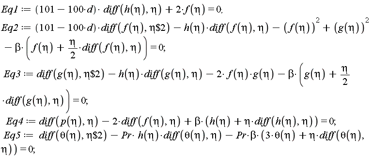 Eq1 := (101-100*d)*(diff(h(eta), eta))+2*f(eta) = 0; Eq2 := (101-100*d)*(diff(f(eta), `$`(eta, 2)))-h(eta)*(diff(f(eta), eta))-f(eta)^2+g(eta)^2-beta*(f(eta)+(1/2)*eta*(diff(f(eta), eta))) = 0; Eq3 := diff(g(eta), `$`(eta, 2))-h(eta)*(diff(g(eta), eta))-2*f(eta)*g(eta)-beta*(g(eta)+(1/2)*eta*(diff(g(eta), eta))) = 0; Eq4 := diff(p(eta), eta)-2*(diff(f(eta), eta))+beta*(h(eta)+eta*(diff(h(eta), eta))) = 0; Eq5 := diff(theta(eta), `$`(eta, 2))-Pr*h(eta)*(diff(theta(eta), eta))-Pr*beta*(3*theta(eta)+eta*(diff(theta(eta), eta))) = 0