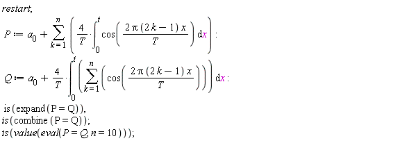 restart; P := a[0]+sum(4*(int(cos(2*Pi*(2*k-1)*x/T), x = 0 .. t))/T, k = 1 .. n); Q := a[0]+4*(int(sum(cos(2*Pi*(2*k-1)*x/T), k = 1 .. n), x = 0 .. t))/T; is(expand(P = Q)), is(combine(P = Q)); is(value(eval(P = Q, n = 10)))
