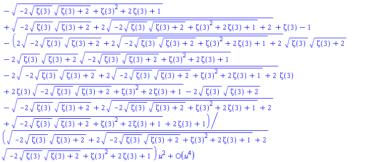 series((-(-2*zeta(3)^(1/2)*(zeta(3)+2)^(1/2)+zeta(3)^2+2*zeta(3)+1)^(1/2)+(-2*zeta(3)^(1/2)*(zeta(3)+2)^(1/2)+2*(-2*zeta(3)^(1/2)*(zeta(3)+2)^(1/2)+zeta(3)^2+2*zeta(3)+1)^(1/2)+2)^(1/2)+zeta(3)-1)-((2*(-2*zeta(3)^(1/2)*(zeta(3)+2)^(1/2)+2*(-2*zeta(3)^(1/2)*(zeta(3)+2)^(1/2)+zeta(3)^2+2*zeta(3)+1)^(1/2)+2)^(1/2)*zeta(3)^(1/2)*(zeta(3)+2)^(1/2)-2*zeta(3)^(1/2)*(zeta(3)+2)^(1/2)*(-2*zeta(3)^(1/2)*(zeta(3)+2)^(1/2)+zeta(3)^2+2*zeta(3)+1)^(1/2)-2*(-2*zeta(3)^(1/2)*(zeta(3)+2)^(1/2)+2*(-2*zeta(3)^(1/2)*(zeta(3)+2)^(1/2)+zeta(3)^2+2*zeta(3)+1)^(1/2)+2)^(1/2)*zeta(3)+2*zeta(3)*(-2*zeta(3)^(1/2)*(zeta(3)+2)^(1/2)+zeta(3)^2+2*zeta(3)+1)^(1/2)-2*zeta(3)^(1/2)*(zeta(3)+2)^(1/2)-(-2*zeta(3)^(1/2)*(zeta(3)+2)^(1/2)+2*(-2*zeta(3)^(1/2)*(zeta(3)+2)^(1/2)+zeta(3)^2+2*zeta(3)+1)^(1/2)+2)^(1/2)+(-2*zeta(3)^(1/2)*(zeta(3)+2)^(1/2)+zeta(3)^2+2*zeta(3)+1)^(1/2)+2*zeta(3)+1)/((-2*zeta(3)^(1/2)*(zeta(3)+2)^(1/2)+2*(-2*zeta(3)^(1/2)*(zeta(3)+2)^(1/2)+zeta(3)^2+2*zeta(3)+1)^(1/2)+2)^(1/2)*(-2*zeta(3)^(1/2)*(zeta(3)+2)^(1/2)+zeta(3)^2+2*zeta(3)+1)^(1/2)))*u^2+O(u^4),u,4)