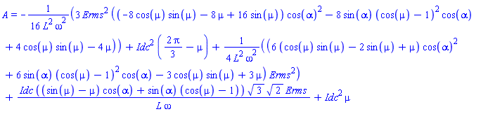 A = -(3/16)*Erms^2*((-8*cos(mu)*sin(mu)-8*mu+16*sin(mu))*cos(alpha)^2-8*sin(alpha)*(cos(mu)-1)^2*cos(alpha)+4*cos(mu)*sin(mu)-4*mu)/(L^2*omega^2)+Idc^2*((2/3)*Pi-mu)+(1/4)*(6*(cos(mu)*sin(mu)-2*sin(mu)+mu)*cos(alpha)^2+6*sin(alpha)*(cos(mu)-1)^2*cos(alpha)-3*cos(mu)*sin(mu)+3*mu)*Erms^2/(L^2*omega^2)+Idc*((sin(mu)-mu)*cos(alpha)+sin(alpha)*(cos(mu)-1))*3^(1/2)*2^(1/2)*Erms/(L*omega)+Idc^2*mu