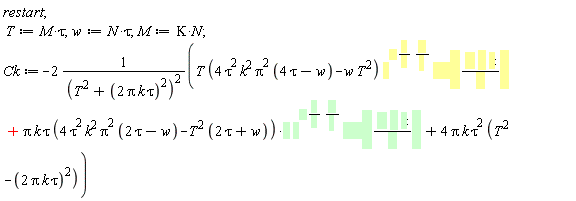 restart; T := M*tau; w := N*tau; M := Kappa*N; Ck := -2*(T*(4*tau^2*k^2*Pi^2*(4*tau-w)-w*T^2)*exp(-(1/2)*w/tau)*sin(w*Pi*k/T)+2*Pi*k*tau*(4*tau^2*k^2*Pi^2*(2*tau-w)-T^2*(2*tau+w))*exp(-(1/2)*w/tau)*cos(w*Pi*k/T)+4*Pi*k*tau^2*(T^2-(2*Pi*k*tau)^2))/(T^2+(2*Pi*k*tau)^2)^2