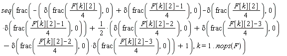 seq(frac(-delta(frac((1/4)*F[k][2]), 0)-delta(frac((F[k][2]-1)*(1/4)), 0)+delta(frac((1/4)*F[k][2]), 0)*delta(frac((F[k][2]-1)*(1/4)), 0)+1/2*(delta(frac((F[k][2]-2)*(1/4)), 0)+delta(frac((F[k][2]-3)*(1/4)), 0)-delta(frac((F[k][2]-2)*(1/4)), 0)*delta(frac((F[k][2]-3)*(1/4)), 0))+1), k = 1 .. nops(F))