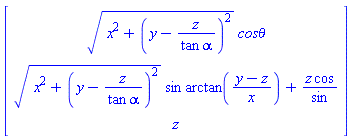 Matrix(3, 1, {(1, 1) = sqrt(x^2+(y-z/(tan*alpha))^2)*`cos&theta;`, (2, 1) = sqrt(x^2+(y-z/(tan*alpha))^2)*sin*arctan((y-z)/x)+z*cos/sin, (3, 1) = z})