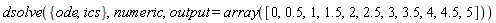 dsolve({ics, ode}, numeric, output = array([0, .5, 1, 1.5, 2, 2.5, 3, 3.5, 4, 4.5, 5]))