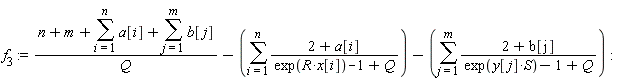 f[3] := VectorCalculus:-`+`(VectorCalculus:-`+`(VectorCalculus:-`*`(VectorCalculus:-`+`(VectorCalculus:-`+`(VectorCalculus:-`+`(n, m), sum(a[i], i = 1 .. n)), sum(b[j], j = 1 .. m)), 1/Q), VectorCalculus:-`-`(sum(VectorCalculus:-`*`(VectorCalculus:-`+`(2, a[i]), 1/VectorCalculus:-`+`(VectorCalculus:-`+`(exp(VectorCalculus:-`*`(R, x[i])), -1), Q)), i = 1 .. n))), VectorCalculus:-`-`(sum(VectorCalculus:-`*`(VectorCalculus:-`+`(2, b[j]), 1/VectorCalculus:-`+`(VectorCalculus:-`+`(exp(VectorCalculus:-`*`(y[j], S)), -1), Q)), j = 1 .. m))):