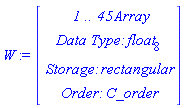 W := Vector(4, {(1) = ` 1 .. 45 `*Array, (2) = `Data Type: `*float[8], (3) = `Storage: `*rectangular, (4) = `Order: `*C_order})