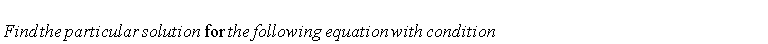 "  Find the particular solution for the following equation with condition"