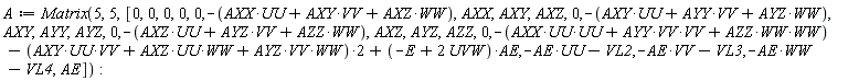 A := Matrix(5, 5, [0, 0, 0, 0, 0, -AXX*UU-AXY*VV-AXZ*WW, AXX, AXY, AXZ, 0, -AXY*UU-AYY*VV-AYZ*WW, AXY, AYY, AYZ, 0, -AXZ*UU-AYZ*VV-AZZ*WW, AXZ, AYZ, AZZ, 0, -AXX*UU*UU-AYY*VV*VV-AZZ*WW*WW-(AXY*UU*VV+AXZ*UU*WW+AYZ*VV*WW)*2+(-E+2*UVW)*AE, -AE*UU-VL2, -AE*VV-VL3, -AE*WW-VL4, AE])