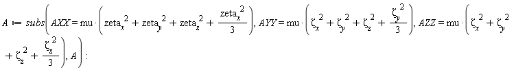 A := subs(AXX = mu*(zeta__x^2+zeta__y^2+zeta__z^2+(1/3)*`#msup(mi("\`zeta__x\`"),mn("2"))`), AYY = mu*(`&zeta;__x`^2+`&zeta;__y`^2+`&zeta;__z`^2+(1/3)*`#msup(mi("\`&zeta;__y\`"),mn("2"))`), AZZ = mu*(`&zeta;__x`^2+`&zeta;__y`^2+`&zeta;__z`^2+(1/3)*`#msup(mi("\`&zeta;__z\`"),mn("2"))`), A)