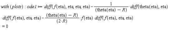 with*plots; -1; ode1 := diff(f(eta), eta, eta, eta)-(diff(theta(eta), eta))*(diff(f(eta), eta, eta))/(theta(eta)-R)-(theta(eta)-R)*f(eta)*(diff(f(eta), eta, eta))/(2*R) = 0