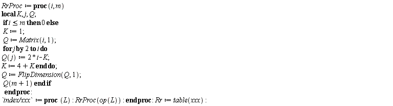 RrProc := proc (i, m) local K, j, Q; if i <= m then 0 else K := 1; Q := Matrix(i, 1); for j by 2 to i do Q(j) := 2*i-K; K := 4+K end do; Q := FlipDimension(Q, 1); Q(m+1) end if end proc: