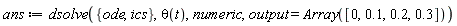 ans := dsolve({ics, ode}, theta(t), numeric, output = Array([0, .1, .2, .3]))