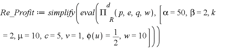 Re_Profit := simplify(eval(`#msubsup(mi("&Pi;",fontstyle = "normal"),mi("R"),mi("d"))`(p, e, q, w), [alpha = 50, beta = 2, k = 2, mu = 10, c = 5, v = 1, phi(u) = 1/2, w = 10]))