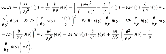 ODEs := `<,>`(diff(v(y), y, y)+(diff(v(y), y))/y-(Ha^2/(1-eta)^2+1/y^2)*v(y)-Re*v(y)*(diff(v(y), y)) = 0, diff(theta(y), y, y)+Ec*Pr*(diff(v(y), y)-v(y)/y)^2-Pr*Re*v(y)*(diff(theta(y), y))+Nb*(diff(theta(y), y))*(diff(phi(y), y))+Nt*(diff(theta(y), y))^2 = 0, diff(phi(y), y, y)-Re*Sc*v(y)*(diff(phi(y), y))+Nt*(diff(theta(y), y, y)+(diff(theta(y), y))/y)/Nb = 0)