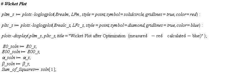 pltm_s := plots:-loglogplot(Erealm, LFm, style = point, symbol = solidcircle, gridlines = true, color = red); pltc_s := plots:-loglogplot(Erealc_s, LFc_s, style = point, symbol = diamond, gridlines = true, color = blue); plots:-display(pltm_s, pltc_s, title = "Wicket Plot after Optimization  (measured - red    calculated - blue)"); E0_soln := E0_s; E00_soln := E00_s; `&alpha;_soln` := `&alpha;_s`; `&beta;_soln` := `&beta;_s`; Sum_of_Squares := soln[1]