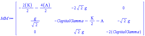 "[[[-1/2 2(Kappa)-1/2 4(Lambda),-2 sqrt(2) g,0],[(g)/(sqrt(2)),-CapitalGamma-1/2 Kappa-Lambda,-sqrt(2) g],[0,sqrt(2) g,-2(CapitalGamma)]]]"