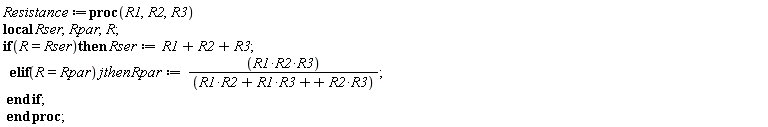 "Resistance:=proc(R1,R2,R3) local Rser,Rpar,R; if(R=Rser)then Rser:=R1+R2+R3;   elif(R=Rpar)jthen Rpar:=(R1*R2*R3)/((R1*R2+R1*R3++R2*R3));  end if;  end proc;"