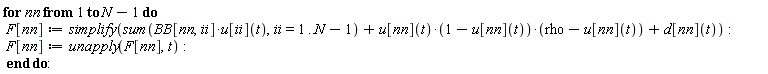 for nn to N-1 do F[nn] := simplify(sum(BB[nn, ii]*u[ii](t), ii = 1 .. N-1)+u[nn](t)*(1-u[nn](t))*(rho-u[nn](t))+d[nn](t)); F[nn] := unapply(F[nn], t) end do: