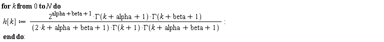 for k from 0 to N do h[k] := 2^(alpha+beta+1)*GAMMA(k+alpha+1)*GAMMA(k+beta+1)/((2*k+alpha+beta+1)*GAMMA(k+1)*GAMMA(k+alpha+beta+1)) end do: