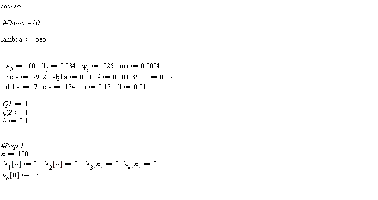 restart; lambda := 0.5e6; A__h := 100; `&beta;__1` := 0.34e-1; `&psi;__o` := 0.25e-1; mu := 0.4e-3; theta := .7902; alpha := .11; k := 0.136e-3; z := 0.5e-1; delta := .7; eta := .134; xi := .12; beta := 0.1e-1; Q1 := 1; Q2 := 1; h := .1; n := 100; lambda[1][n] := 0; lambda[2][n] := 0; lambda[3][n] := 0; `&lambda;__4`[n] := 0; u[o][0] := 0