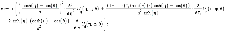 e := mu*(((cosh(eta)-cos(theta))/a)^2*(diff(`U__&eta;`(eta, `&varphi;`, theta), eta, eta))+(1-cosh(eta)*cos(theta))*(cosh(eta)-cos(theta))*(diff(`U__&eta;`(eta, `&varphi;`, theta), eta))/(a^2*sinh(eta))+2*sinh(eta)*(cosh(eta)-cos(theta))*(diff(`U__&theta;`(eta, `&varphi;`, theta), theta))/a^2)