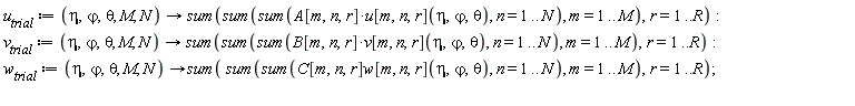 u__trial := proc (eta, `&varphi;`, theta, M, N) options operator, arrow; sum(sum(sum(A[m, n, r]*u[m, n, r](eta, `&varphi;`, theta), n = 1 .. N), m = 1 .. M), r = 1 .. R) end proc; v__trial := proc (eta, `&varphi;`, theta, M, N) options operator, arrow; sum(sum(sum(B[m, n, r]*v[m, n, r](eta, `&varphi;`, theta), n = 1 .. N), m = 1 .. M), r = 1 .. R) end proc; w__trial := proc (eta, `&varphi;`, theta, M, N) options operator, arrow; sum(sum(sum(C[m, n, r]*w[m, n, r](eta, `&varphi;`, theta), n = 1 .. N), m = 1 .. M), r = 1 .. R) end proc