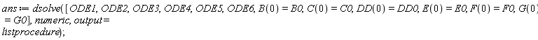 ans := dsolve([ODE1, ODE2, ODE3, ODE4, ODE5, ODE6, B(0) = B0, C(0) = C0, DD(0) = DD0, E(0) = E0, F(0) = F0, G(0) = G0], numeric, output = listprocedure);
