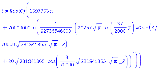RootOf(1397733*Pi+70000000*ln((1/92736546000)*(20257*Pi^(1/2)*sin((37/2000)*Pi)*v0*sin((3/70000)*231841365^(1/2)*Pi^(1/2)*_Z)+20*231841365^(1/2)*cos((3/70000)*231841365^(1/2)*Pi^(1/2)*_Z))^2))
