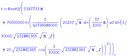 RootOf(1397733*Pi+70000000*ln((1/92736546000)*(20257*Pi^(1/2)*sin((37/2000)*Pi)*v0*sin((3/70000)*231841365^(1/2)*Pi^(1/2)*_Z)+20*231841365^(1/2)*cos((3/70000)*231841365^(1/2)*Pi^(1/2)*_Z))^2))[1]