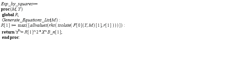 Exp_by_squares := proc (M, Y) global R; Generate_Equations_List(M); R[1] := max([allvalues(rhs(isolate(F[0](Y, M)[1], r[1])))]); return 'x^n' = R[1]^2*X^B_n[1] end proc: