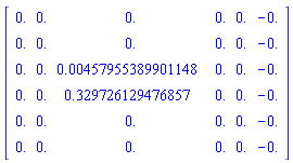 Matrix(6, 6, {(1, 1) = 0., (1, 2) = 0., (1, 3) = 0., (1, 4) = 0., (1, 5) = 0., (1, 6) = -0., (2, 1) = 0., (2, 2) = 0., (2, 3) = 0., (2, 4) = 0., (2, 5) = 0., (2, 6) = -0., (3, 1) = 0., (3, 2) = 0., (3, 3) = 0.457955389901148e-2, (3, 4) = 0., (3, 5) = 0., (3, 6) = -0., (4, 1) = 0., (4, 2) = 0., (4, 3) = .329726129476857, (4, 4) = 0., (4, 5) = 0., (4, 6) = -0., (5, 1) = 0., (5, 2) = 0., (5, 3) = 0., (5, 4) = 0., (5, 5) = 0., (5, 6) = -0., (6, 1) = 0., (6, 2) = 0., (6, 3) = 0., (6, 4) = 0., (6, 5) = 0., (6, 6) = -0.})