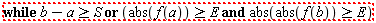 "while b-a>=S or (abs(f(a))>=E and abs(abs(f(b))>=E)"