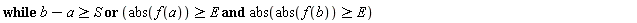 "while b-a>=S or (abs(f(a))>=E and abs(abs(f(b))>=E)                                                                                       "